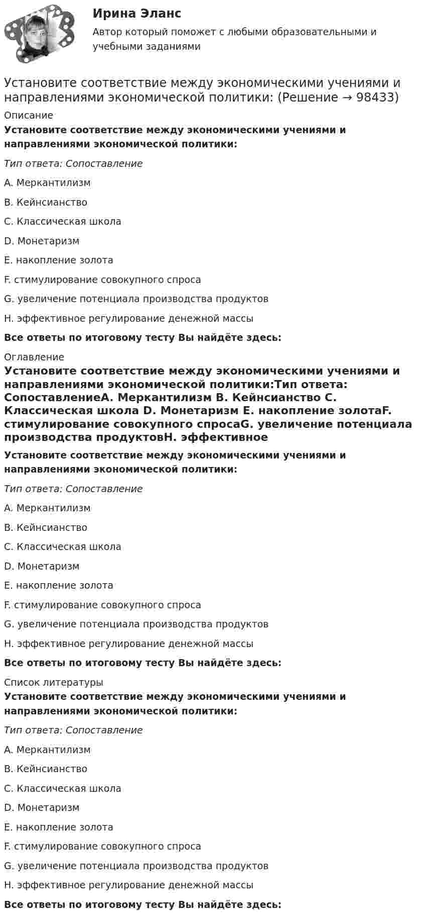      
            Описание
            Установите соответствие между экономическими учениями и направлениями экономической политики:Тип ответа: СопоставлениеA. Меркантилизм B. Кейнсианство C. Классическая школа D. Монетаризм E. накопление золотаF. стимулирование совокупного спросаG. увеличение потенциала производства продуктовH. эффективное регулирование денежной массыВсе ответы по итоговому тесту Вы найдёте здесь:  
            Оглавление
            Установите соответствие между экономическими учениями и направлениями экономической политики:Тип ответа: СопоставлениеA. Меркантилизм B. Кейнсианство C. Классическая школа D. Монетаризм E. накопление золотаF. стимулирование совокупного спросаG. увеличение потенциала производства продуктовH. эффективное регулирование денежной массыВсе ответы по итоговому тесту Вы найдёте здесь:  
            Список литературы
            Установите соответствие между экономическими учениями и направлениями экономической политики:Тип ответа: СопоставлениеA. Меркантилизм B. Кейнсианство C. Классическая школа D. Монетаризм E. накопление золотаF. стимулирование совокупного спросаG. увеличение потенциала производства продуктовH. эффективное регулирование денежной массыВсе ответы по итоговому тесту Вы найдёте здесь:  
            
            
            Установите соответствие между экономическими системами и их характеристиками:Установите соответствие между экономическими учениями и направлениями экономической политики:Установите соответствие между экономическими учениями и направлениями экономической политики:Установите соответствие между элементами структуры устава и его разделами:Установите соответствие между этапами работы над научным проектом и действиями, которые на них совершает автор:Установите соответствие между этапом командообразования и описанием  процессов, которые в него входят: A. Комплектование  B. Институализация  C. Позиционирование  D. определяется количество членов команды; на основании информации о характерУстановите соответствие между этапом командообразования и описанием  процессов, которые входят в него: A. Установка общего видения  B. Анализ  C. Позиционирование  D. команда определяет направление движения и ставит перед собой задачи; чтобУстановите соответствие между характеристиками фирмы и пояснениями к ним: A. Юридическая самостоятельность   B. Производственная самостоятельность   C. Финансовая самостоятельность   D. Организационная самостоятельность   E. фирма является Установите соответствие между характеристикой отчета о результатах мероприятия с применением аудита эффективности и ее признаками:Установите соответствие между характером (психотипом личности) и его аспектом:Установите соответствие между характером (психотипом личности) и его свойствами:Установите соответствие между ценностями, реализующимися в сфере физической культуры и спорта, и их характеристиками:Установите соответствие между частями продающего поста их примерами:Установите соответствие между человеческими качествами и их описанием: