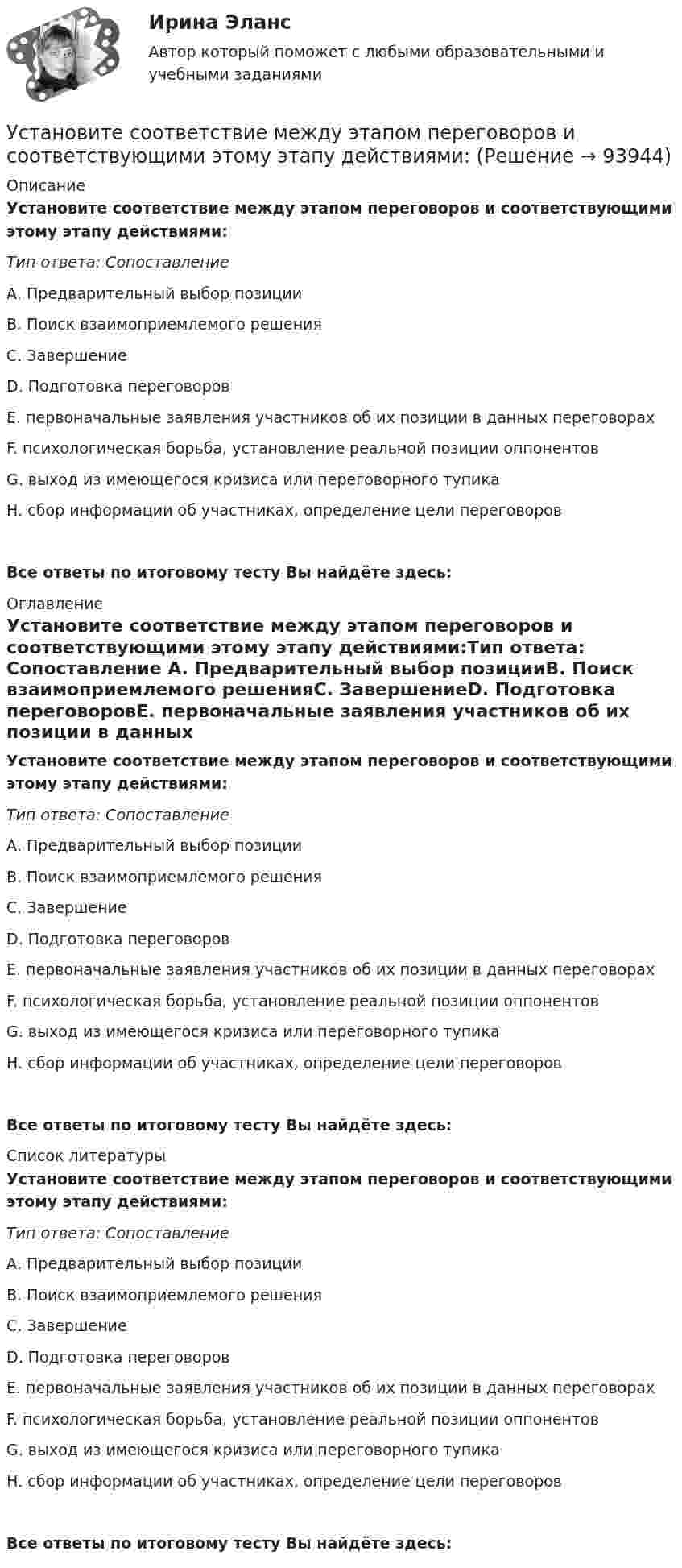      
            Описание
            Установите соответствие между этапом переговоров и соответствующими этому этапу действиями:Тип ответа: Сопоставление А. Предварительный выбор позицииВ. Поиск взаимоприемлемого решенияС. ЗавершениеD. Подготовка переговоровЕ. первоначальные заявления участников об их позиции в данных переговорахF. психологическая борьба, установление реальной позиции оппонентовG. выход из имеющегося кризиса или переговорного тупикаН. сбор информации об участниках, определение цели переговоровВсе ответы по итоговому тесту Вы найдёте здесь:  
            Оглавление
            Установите соответствие между этапом переговоров и соответствующими этому этапу действиями:Тип ответа: Сопоставление А. Предварительный выбор позицииВ. Поиск взаимоприемлемого решенияС. ЗавершениеD. Подготовка переговоровЕ. первоначальные заявления участников об их позиции в данных переговорахF. психологическая борьба, установление реальной позиции оппонентовG. выход из имеющегося кризиса или переговорного тупикаН. сбор информации об участниках, определение цели переговоровВсе ответы по итоговому тесту Вы найдёте здесь:  
            Список литературы
            Установите соответствие между этапом переговоров и соответствующими этому этапу действиями:Тип ответа: Сопоставление А. Предварительный выбор позицииВ. Поиск взаимоприемлемого решенияС. ЗавершениеD. Подготовка переговоровЕ. первоначальные заявления участников об их позиции в данных переговорахF. психологическая борьба, установление реальной позиции оппонентовG. выход из имеющегося кризиса или переговорного тупикаН. сбор информации об участниках, определение цели переговоровВсе ответы по итоговому тесту Вы найдёте здесь:  
            
            
            Установите соответствие между этапом командообразования и описанием  процессов, которые входят в него: A. Установка общего видения  B. Анализ  C. Позиционирование  D. команда определяет направление движения и ставит перед собой задачи; чтобУстановите соответствие между этапом переговоров и соответствующими этому этапу действиями:Установите соответствие между этапом переговоров и соответствующими этому этапу действиями:Установите соответствие между эффектами восприятия задач и методами принятия решений бизнес-лидерами:Установите соответствие отнесения предложенных документов к виду документопотока в организации:Установите соответствие понятий и их характеристик:Установите соответствие понятий международного и национального права и их характеристик:Установите соответствие между человеческими качествами и их описанием:Установите соответствие между шкалами и их характеристиками:Установите соответствие между экономическими системами и их характеристиками:Установите соответствие между экономическими учениями и направлениями экономической политики:Установите соответствие между экономическими учениями и направлениями экономической политики:Установите соответствие между элементами структуры устава и его разделами:Установите соответствие между этапами работы над научным проектом и действиями, которые на них совершает автор: