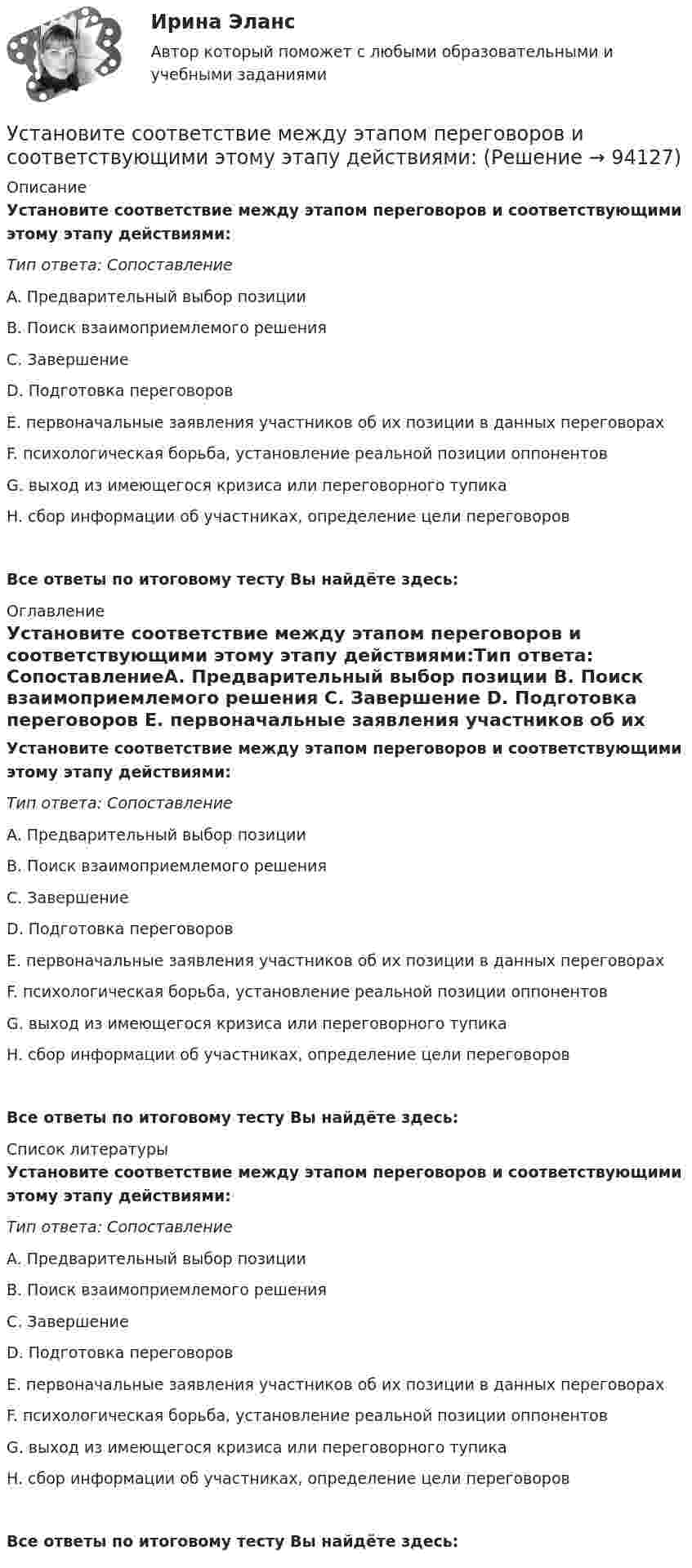     
            Описание
            Установите соответствие между этапом переговоров и соответствующими этому этапу действиями:Тип ответа: СопоставлениеA. Предварительный выбор позиции B. Поиск взаимоприемлемого решения C. Завершение D. Подготовка переговоров E. первоначальные заявления участников об их позиции в данных переговорах F. психологическая борьба, установление реальной позиции оппонентов G. выход из имеющегося кризиса или переговорного тупика H. сбор информации об участниках, определение цели переговоровВсе ответы по итоговому тесту Вы найдёте здесь:  
            Оглавление
            Установите соответствие между этапом переговоров и соответствующими этому этапу действиями:Тип ответа: СопоставлениеA. Предварительный выбор позиции B. Поиск взаимоприемлемого решения C. Завершение D. Подготовка переговоров E. первоначальные заявления участников об их позиции в данных переговорах F. психологическая борьба, установление реальной позиции оппонентов G. выход из имеющегося кризиса или переговорного тупика H. сбор информации об участниках, определение цели переговоровВсе ответы по итоговому тесту Вы найдёте здесь:  
            Список литературы
            Установите соответствие между этапом переговоров и соответствующими этому этапу действиями:Тип ответа: СопоставлениеA. Предварительный выбор позиции B. Поиск взаимоприемлемого решения C. Завершение D. Подготовка переговоров E. первоначальные заявления участников об их позиции в данных переговорах F. психологическая борьба, установление реальной позиции оппонентов G. выход из имеющегося кризиса или переговорного тупика H. сбор информации об участниках, определение цели переговоровВсе ответы по итоговому тесту Вы найдёте здесь:  
            
            
            Установите соответствие между этапом переговоров и соответствующими этому этапу действиями:Установите соответствие между этапом переговоров и соответствующими этому этапу действиями:Установите соответствие между эффектами восприятия задач и методами принятия решений бизнес-лидерами:Установите соответствие отнесения предложенных документов к виду документопотока в организации:Установите соответствие понятий и их характеристик:Установите соответствие понятий международного и национального права и их характеристик:Установите соответствие понятия и его характеристики: A. Оценка налоговых расходов РФ   B. Оценка объемов налоговых расходов РФ  B. Оценка объемов налоговых расходов РФ Установите соответствие между шкалами и их характеристиками:Установите соответствие между экономическими системами и их характеристиками:Установите соответствие между экономическими учениями и направлениями экономической политики:Установите соответствие между экономическими учениями и направлениями экономической политики:Установите соответствие между элементами структуры устава и его разделами:Установите соответствие между этапами работы над научным проектом и действиями, которые на них совершает автор:Установите соответствие между этапом командообразования и описанием  процессов, которые в него входят: A. Комплектование  B. Институализация  C. Позиционирование  D. определяется количество членов команды; на основании информации о характер