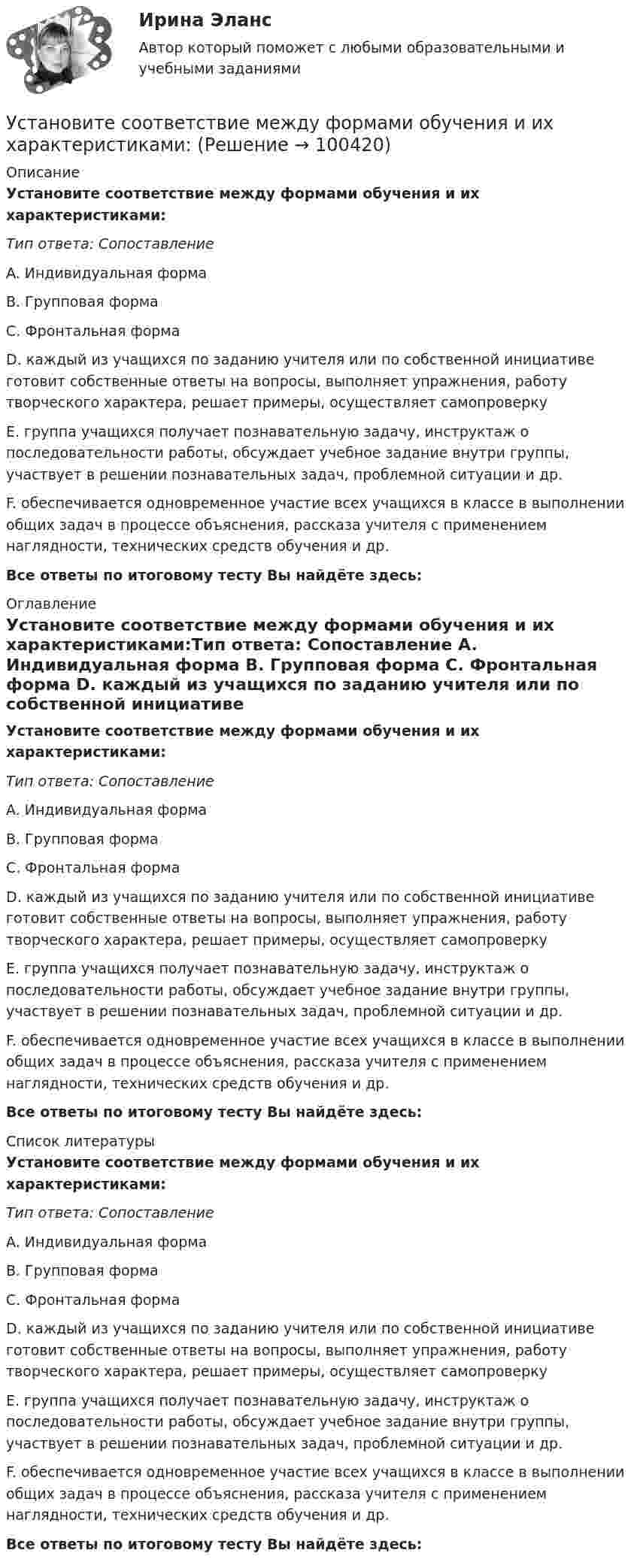      
            Описание
            Установите соответствие между формами обучения и их характеристиками:Тип ответа: Сопоставление A. Индивидуальная форма B. Групповая форма C. Фронтальная форма D. каждый из учащихся по заданию учителя или по собственной инициативе готовит собственные ответы на вопросы, выполняет упражнения, работу творческого характера, решает примеры, осуществляет самопроверку E. группа учащихся получает познавательную задачу, инструктаж о последовательности работы, обсуждает учебное задание внутри группы, участвует в решении познавательных задач, проблемной ситуации и др. F. обеспечивается одновременное участие всех учащихся в классе в выполнении общих задач в процессе объяснения, рассказа учителя с применением наглядности, технических средств обучения и др.Все ответы по итоговому тесту Вы найдёте здесь:  
            Оглавление
            Установите соответствие между формами обучения и их характеристиками:Тип ответа: Сопоставление A. Индивидуальная форма B. Групповая форма C. Фронтальная форма D. каждый из учащихся по заданию учителя или по собственной инициативе готовит собственные ответы на вопросы, выполняет упражнения, работу творческого характера, решает примеры, осуществляет самопроверку E. группа учащихся получает познавательную задачу, инструктаж о последовательности работы, обсуждает учебное задание внутри группы, участвует в решении познавательных задач, проблемной ситуации и др. F. обеспечивается одновременное участие всех учащихся в классе в выполнении общих задач в процессе объяснения, рассказа учителя с применением наглядности, технических средств обучения и др.Все ответы по итоговому тесту Вы найдёте здесь:  
            Список литературы
            Установите соответствие между формами обучения и их характеристиками:Тип ответа: Сопоставление A. Индивидуальная форма B. Групповая форма C. Фронтальная форма D. каждый из учащихся по заданию учителя или по собственной инициативе готовит собственные ответы на вопросы, выполняет упражнения, работу творческого характера, решает примеры, осуществляет самопроверку E. группа учащихся получает познавательную задачу, инструктаж о последовательности работы, обсуждает учебное задание внутри группы, участвует в решении познавательных задач, проблемной ситуации и др. F. обеспечивается одновременное участие всех учащихся в классе в выполнении общих задач в процессе объяснения, рассказа учителя с применением наглядности, технических средств обучения и др.Все ответы по итоговому тесту Вы найдёте здесь:  
            
            
            Установите соответствие между формами международной экономической интеграции и их характеристиками:Установите соответствие между формами обучения и их характеристиками:Установите соответствие между формами предпринимательства и их признаками:Установите соответствие между формулами и физическими величинами.Установите соответствие между функцией и её производнойУстановите соответствие между функциями денег и приведенными примерами:Установите соответствие между функциями денег и примерами, которые их демонстрируют:Установите соответствие между фазами экстенсивного покупательского решения и их детализаций:Установите соответствие между факторами макросреды и их характеристиками:Установите соответствие между факторами производства и их описаниями:Установите соответствие между фактором и блоком факторов в PEST-анализе:Установите соответствие между федеральными органами государственной власти и их полномочиями:Установите соответствие между философскими направлениями и их критериями истины:Установите соответствие между философскими направлениями и принадлежащими им определениями: