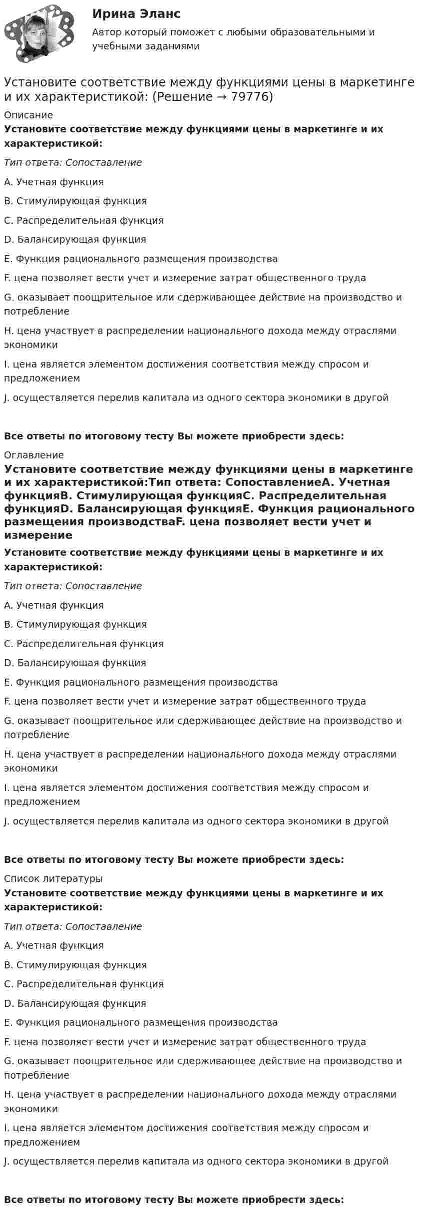      
            Описание
            Установите соответствие между функциями цены в маркетинге и их характеристикой:Тип ответа: СопоставлениеA. Учетная функцияB. Стимулирующая функцияC. Распределительная функцияD. Балансирующая функцияE. Функция рационального размещения производстваF. цена позволяет вести учет и измерение затрат общественного трудаG. оказывает поощрительное или сдерживающее действие на производство и потреблениеH. цена участвует в распределении национального дохода между отраслями экономикиI. цена является элементом достижения соответствия между спросом и предложениемJ. осуществляется перелив капитала из одного сектора экономики в другойВсе ответы по итоговому тесту Вы можете приобрести здесь:   
            Оглавление
            Установите соответствие между функциями цены в маркетинге и их характеристикой:Тип ответа: СопоставлениеA. Учетная функцияB. Стимулирующая функцияC. Распределительная функцияD. Балансирующая функцияE. Функция рационального размещения производстваF. цена позволяет вести учет и измерение затрат общественного трудаG. оказывает поощрительное или сдерживающее действие на производство и потреблениеH. цена участвует в распределении национального дохода между отраслями экономикиI. цена является элементом достижения соответствия между спросом и предложениемJ. осуществляется перелив капитала из одного сектора экономики в другойВсе ответы по итоговому тесту Вы можете приобрести здесь:   
            Список литературы
            Установите соответствие между функциями цены в маркетинге и их характеристикой:Тип ответа: СопоставлениеA. Учетная функцияB. Стимулирующая функцияC. Распределительная функцияD. Балансирующая функцияE. Функция рационального размещения производстваF. цена позволяет вести учет и измерение затрат общественного трудаG. оказывает поощрительное или сдерживающее действие на производство и потреблениеH. цена участвует в распределении национального дохода между отраслями экономикиI. цена является элементом достижения соответствия между спросом и предложениемJ. осуществляется перелив капитала из одного сектора экономики в другойВсе ответы по итоговому тесту Вы можете приобрести здесь:   
            
            
            Установите соответствие между функциями равновесной цены в рыночной экономике и их содержаниями:Установите соответствие между функциями цены в маркетинге и их характеристикой:Установите соответствие между функциями экономической теории и их характеристиками:Установите соответствие между характеристиками качества услуг и их описанием:Установите соответствие между характеристиками фирмы и пояснениями к ним: A. Юридическая самостоятельность   B. Производственная самостоятельность   C. Финансовая самостоятельность   D. Организационная самостоятельность   E. фирма является Установите соответствие между характеристикой отчета о результатах мероприятия с применением аудита эффективности и ее признаками:Установите соответствие между характером (психотипом личности) и его аспектом:Установите соответствие между формами обучения и их характеристиками:Установите соответствие между формами предпринимательства и их признаками:Установите соответствие между формулами и физическими величинами.Установите соответствие между функцией и её производнойУстановите соответствие между функциями денег и приведенными примерами:Установите соответствие между функциями денег и примерами, которые их демонстрируют:Установите соответствие между функциями налогов и их характеристиками: A. Фискальная функция   B. Распределительная функция   C. Регулирующая функция   D. Социальная функция   E. Стимулирующая функция   F. Контрольная функция 