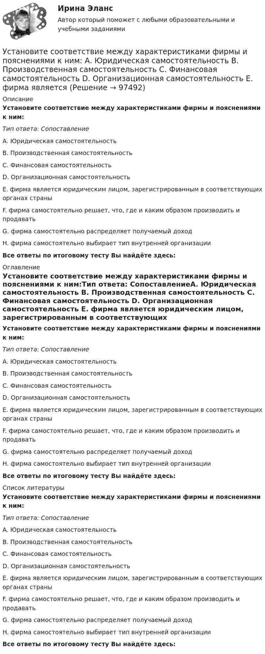      
            Описание
            Установите соответствие между характеристиками фирмы и пояснениями к ним:Тип ответа: СопоставлениеA. Юридическая самостоятельность B. Производственная самостоятельность C. Финансовая самостоятельность D. Организационная самостоятельность E. фирма является юридическим лицом, зарегистрированным в соответствующих органах страныF. фирма самостоятельно решает, что, где и каким образом производить и продаватьG. фирма самостоятельно распределяет получаемый доходH. фирма самостоятельно выбирает тип внутренней организацииВсе ответы по итоговому тесту Вы найдёте здесь:  
            Оглавление
            Установите соответствие между характеристиками фирмы и пояснениями к ним:Тип ответа: СопоставлениеA. Юридическая самостоятельность B. Производственная самостоятельность C. Финансовая самостоятельность D. Организационная самостоятельность E. фирма является юридическим лицом, зарегистрированным в соответствующих органах страныF. фирма самостоятельно решает, что, где и каким образом производить и продаватьG. фирма самостоятельно распределяет получаемый доходH. фирма самостоятельно выбирает тип внутренней организацииВсе ответы по итоговому тесту Вы найдёте здесь:  
            Список литературы
            Установите соответствие между характеристиками фирмы и пояснениями к ним:Тип ответа: СопоставлениеA. Юридическая самостоятельность B. Производственная самостоятельность C. Финансовая самостоятельность D. Организационная самостоятельность E. фирма является юридическим лицом, зарегистрированным в соответствующих органах страныF. фирма самостоятельно решает, что, где и каким образом производить и продаватьG. фирма самостоятельно распределяет получаемый доходH. фирма самостоятельно выбирает тип внутренней организацииВсе ответы по итоговому тесту Вы найдёте здесь:  
            
            
            Установите соответствие между характеристиками качества услуг и их описанием:Установите соответствие между характеристиками фирмы и пояснениями к ним: A. Юридическая самостоятельность   B. Производственная самостоятельность   C. Финансовая самостоятельность   D. Организационная самостоятельность   E. фирма является Установите соответствие между характеристикой отчета о результатах мероприятия с применением аудита эффективности и ее признаками:Установите соответствие между характером (психотипом личности) и его аспектом:Установите соответствие между характером (психотипом личности) и его свойствами:Установите соответствие между ценностями, реализующимися в сфере физической культуры и спорта, и их характеристиками:Установите соответствие между частями продающего поста их примерами:Установите соответствие между функцией и её производнойУстановите соответствие между функциями денег и приведенными примерами:Установите соответствие между функциями денег и примерами, которые их демонстрируют:Установите соответствие между функциями налогов и их характеристиками: A. Фискальная функция   B. Распределительная функция   C. Регулирующая функция   D. Социальная функция   E. Стимулирующая функция   F. Контрольная функция Установите соответствие между функциями педагогики на теоретическом уровне и их характеристиками:Установите соответствие между функциями равновесной цены в рыночной экономике и их содержаниями:Установите соответствие между функциями цены в маркетинге и их характеристикой: