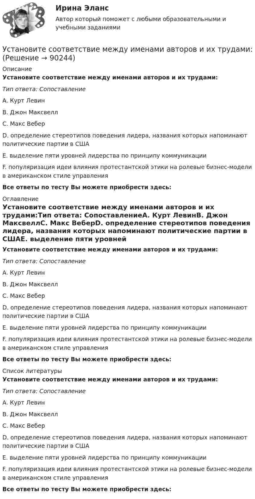      
            Описание
            Установите соответствие между именами авторов и их трудами:Тип ответа: СопоставлениеА. Курт ЛевинВ. Джон МаксвеллС. Макс ВеберD. определение стереотипов поведения лидера, названия которых напоминают политические партии в СШАЕ. выделение пяти уровней лидерства по принципу коммуникацииF. популяризация идеи влияния протестантской этики на ролевые бизнес-модели в американском стиле управления   Все ответы по тесту Вы можете приобрести здесь:  
            Оглавление
            Установите соответствие между именами авторов и их трудами:Тип ответа: СопоставлениеА. Курт ЛевинВ. Джон МаксвеллС. Макс ВеберD. определение стереотипов поведения лидера, названия которых напоминают политические партии в СШАЕ. выделение пяти уровней лидерства по принципу коммуникацииF. популяризация идеи влияния протестантской этики на ролевые бизнес-модели в американском стиле управления  Все ответы по тесту Вы можете приобрести здесь:  
            Список литературы
            Установите соответствие между именами авторов и их трудами:Тип ответа: СопоставлениеА. Курт ЛевинВ. Джон МаксвеллС. Макс ВеберD. определение стереотипов поведения лидера, названия которых напоминают политические партии в СШАЕ. выделение пяти уровней лидерства по принципу коммуникацииF. популяризация идеи влияния протестантской этики на ролевые бизнес-модели в американском стиле управления  Все ответы по тесту Вы можете приобрести здесь:  
            
            
            Установите соответствие между значениями такого показателя метода освоенного объема, как индекс выполнения стоимости, и выводами, на которые указывают такие его значения:Установите соответствие между именами авторов и их трудами:Установите соответствие между именем ученого и его вкладом в развитие экономической мысли -создал теорию прибавочной стоимости -заложил фундамент трудовой теории… -объединил теорию трудовой.. -нашел источник богатства в сфере..Установите соответствие между инструментами социальной поддержки персонала и их примерами:Установите соответствие между интернет-сервисами и их характеристиками:Установите соответствие между историческими эпохами и педагогами, представителями этих эпох:Установите соответствие между историческими этапами развития управления проектами и их характеристиками: … Установите соответствие между датой и историческим событием из мира спорта:Установите соответствие между естественными, политическими, экономическими, экологическими правами на международном и национальном уровне и их примерами:Установите соответствие между жизненными ситуациями и функциями денег: A. семья закупилась продуктами питания на неделю B. молодая пара копит денег на свадьбу C. студент оплатил учебу с помощью образовательного кредита D. девушка увидела в Установите соответствие между задачей оптимизации расходов бюджета субъекта Российской Федерации и ее составляющей:Установите соответствие между законами физики и их открывателями.Установите соответствие между значениями коэффициента перекрестной эластичности и связью между товарами:Установите соответствие между значениями коэффициента эластичности спроса по цене и характеристиками товаров: