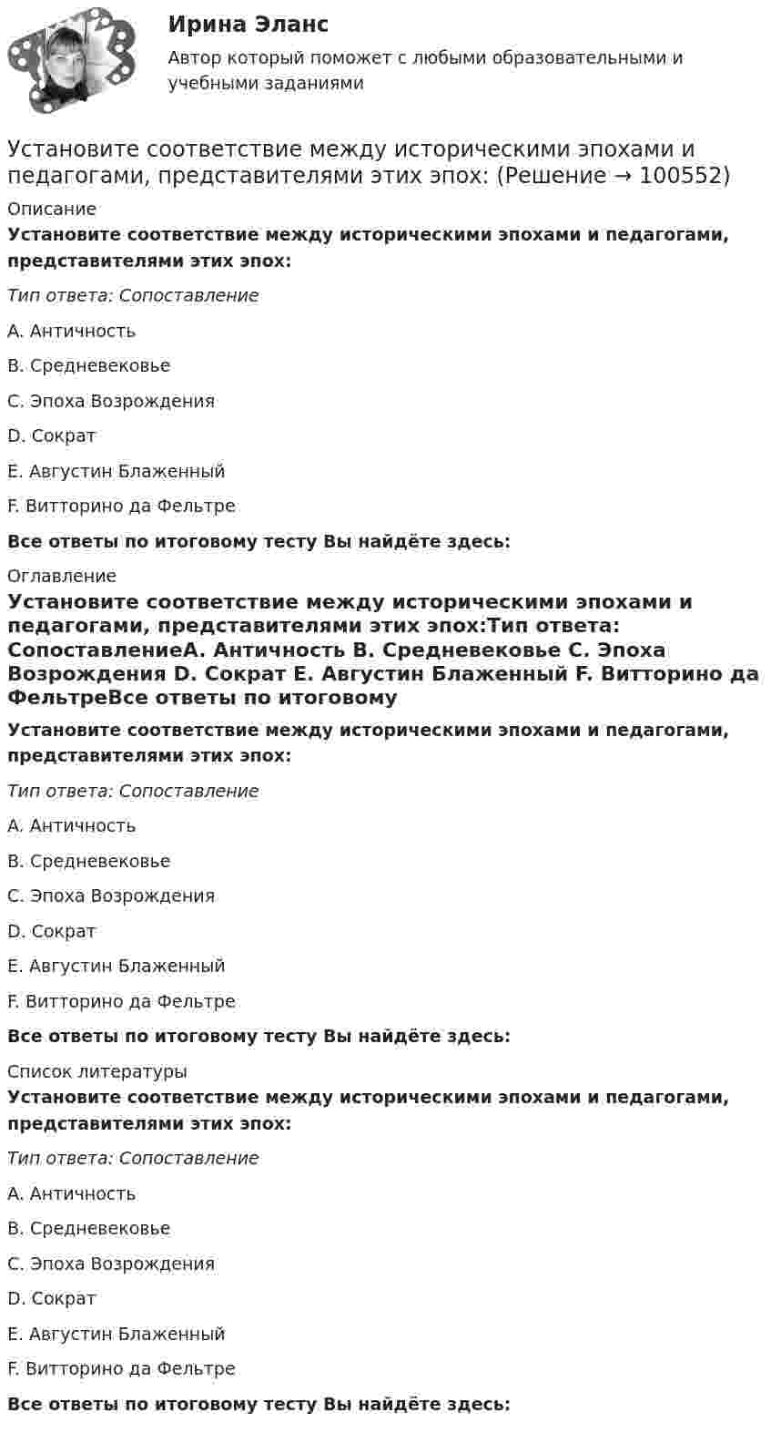      
            Описание
            Установите соответствие между историческими эпохами и педагогами, представителями этих эпох:Тип ответа: СопоставлениеA. Античность B. Средневековье C. Эпоха Возрождения D. Сократ E. Августин Блаженный F. Витторино да ФельтреВсе ответы по итоговому тесту Вы найдёте здесь:  
            Оглавление
            Установите соответствие между историческими эпохами и педагогами, представителями этих эпох:Тип ответа: СопоставлениеA. Античность B. Средневековье C. Эпоха Возрождения D. Сократ E. Августин Блаженный F. Витторино да ФельтреВсе ответы по итоговому тесту Вы найдёте здесь:  
            Список литературы
            Установите соответствие между историческими эпохами и педагогами, представителями этих эпох:Тип ответа: СопоставлениеA. Античность B. Средневековье C. Эпоха Возрождения D. Сократ E. Августин Блаженный F. Витторино да ФельтреВсе ответы по итоговому тесту Вы найдёте здесь:  
            
            
            Установите соответствие между интернет-сервисами и их характеристиками:Установите соответствие между историческими эпохами и педагогами, представителями этих эпох:Установите соответствие между историческими этапами развития управления проектами и их характеристиками: … Установите соответствие между источниками права внешних сношений и правовым статусом консульских служащих и дипломатических работников:Установите соответствие между источниками угроз кадровой безопасности организации и их описаниями:Установите соответствие между источником внутриличностного конфликта и  его описанием: A. Фрустрация  B. Диалектика цели  C. Взаимодействие ролей  D. Неопределенность роли E. психологический дискомфорт, связанный с невозможностью достиженУстановите соответствие между источником индивидуальной власти и  описанием ее основных характеристик: A. Законная власть  B. Власть вознаграждения  C. Информационная власть  D. Власть принуждения  E. основана на убеждении, что человек иУстановите соответствие между законами физики и их открывателями.Установите соответствие между значениями коэффициента перекрестной эластичности и связью между товарами:Установите соответствие между значениями коэффициента эластичности спроса по цене и характеристиками товаров:Установите соответствие между значениями коэффициента эластичности спроса по цене и характеристиками товаров:Установите соответствие между значениями такого показателя метода освоенного объема, как индекс выполнения стоимости, и выводами, на которые указывают такие его значения:Установите соответствие между именами авторов и их трудами:Установите соответствие между именем ученого и его вкладом в развитие экономической мысли -создал теорию прибавочной стоимости -заложил фундамент трудовой теории… -объединил теорию трудовой.. -нашел источник богатства в сфере..