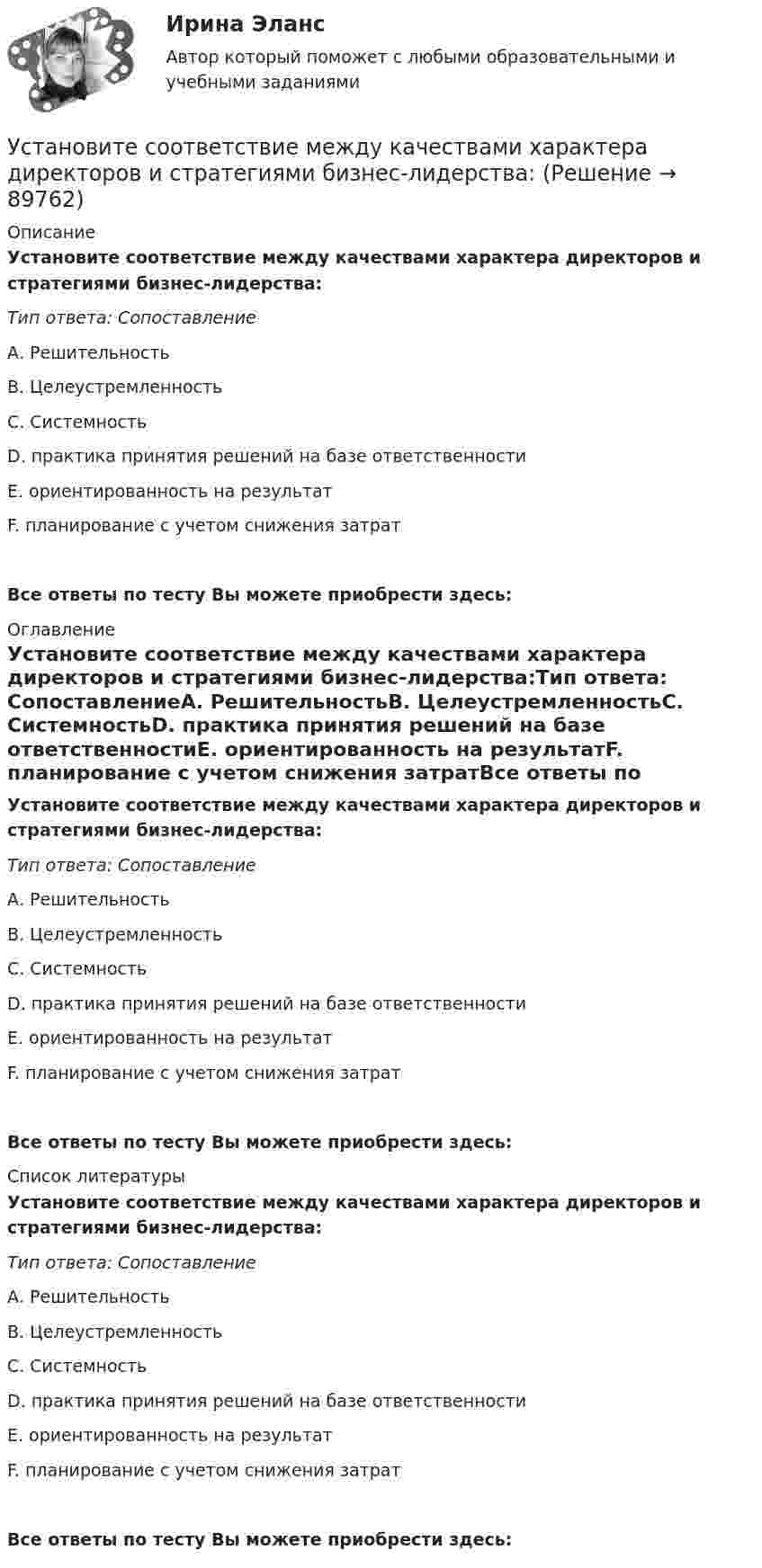      
            Описание
            Установите соответствие между качествами характера директоров и стратегиями бизнес-лидерства:Тип ответа: СопоставлениеА. РешительностьВ. ЦелеустремленностьС. СистемностьD. практика принятия решений на базе ответственностиЕ. ориентированность на результатF. планирование с учетом снижения затратВсе ответы по тесту Вы можете приобрести здесь:  
            Оглавление
            Установите соответствие между качествами характера директоров и стратегиями бизнес-лидерства:Тип ответа: СопоставлениеА. РешительностьВ. ЦелеустремленностьС. СистемностьD. практика принятия решений на базе ответственностиЕ. ориентированность на результатF. планирование с учетом снижения затратВсе ответы по тесту Вы можете приобрести здесь:  
            Список литературы
            Установите соответствие между качествами характера директоров и стратегиями бизнес-лидерства:Тип ответа: СопоставлениеА. РешительностьВ. ЦелеустремленностьС. СистемностьD. практика принятия решений на базе ответственностиЕ. ориентированность на результатF. планирование с учетом снижения затратВсе ответы по тесту Вы можете приобрести здесь:  
            
            
            Установите соответствие между качествами лидерского характера и признаками лидерства:Установите соответствие между качествами характера директоров и стратегиями бизнес-лидерства:Установите соответствие между классификацией работника в команде и определением его типа:Установите соответствие между классификационным признаком и примером проекта:...Установите соответствие между компетенциями и их характеристиками:Установите соответствие между компонентами трансформационного  лидерства и их описанием: A. Интеллектуальная стимуляция  B. Индивидуальное рассмотрение  C. Вдохновляющая мотивация  D. Идеализированное влияние  E. лидер поощряет творчество средиУстановите соответствие между конвенциями в сфере международного воздушного права и их ратификацией Российской Федерацией или СССР:Установите соответствие между интернет-сервисами и их характеристиками:Установите соответствие между историческими эпохами и педагогами, представителями этих эпох:Установите соответствие между историческими этапами развития управления проектами и их характеристиками: … Установите соответствие между источниками права внешних сношений и правовым статусом консульских служащих и дипломатических работников:Установите соответствие между источниками угроз кадровой безопасности организации и их описаниями:Установите соответствие между источником внутриличностного конфликта и  его описанием: A. Фрустрация  B. Диалектика цели  C. Взаимодействие ролей  D. Неопределенность роли E. психологический дискомфорт, связанный с невозможностью достиженУстановите соответствие между источником индивидуальной власти и  описанием ее основных характеристик: A. Законная власть  B. Власть вознаграждения  C. Информационная власть  D. Власть принуждения  E. основана на убеждении, что человек и