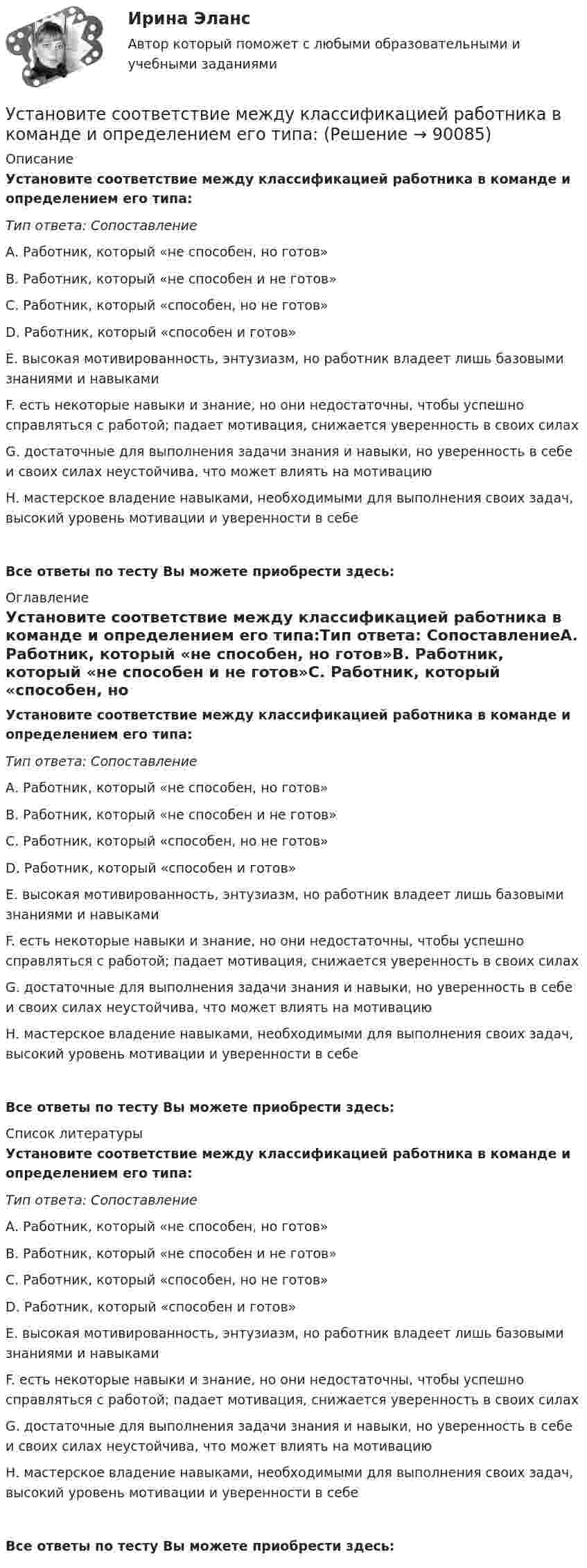      
            Описание
            Установите соответствие между классификацией работника в команде и определением его типа:Тип ответа: СопоставлениеА. Работник, который «не способен, но готов»В. Работник, который «не способен и не готов»С. Работник, который «способен, но не готов»D. Работник, который «способен и готов» Е. высокая мотивированность, энтузиазм, но работник владеет лишь базовыми знаниями и навыкамиF. есть некоторые навыки и знание, но они недостаточны, чтобы успешно справляться с работой; падает мотивация, снижается уверенность в своих силахG. достаточные для выполнения задачи знания и навыки, но уверенность в себе и своих силах неустойчива, что может влиять на мотивациюН. мастерское владение навыками, необходимыми для выполнения своих задач, высокий уровень мотивации и уверенности в себеВсе ответы по тесту Вы можете приобрести здесь:  
            Оглавление
            Установите соответствие между классификацией работника в команде и определением его типа:Тип ответа: СопоставлениеА. Работник, который «не способен, но готов»В. Работник, который «не способен и не готов»С. Работник, который «способен, но не готов»D. Работник, который «способен и готов» Е. высокая мотивированность, энтузиазм, но работник владеет лишь базовыми знаниями и навыкамиF. есть некоторые навыки и знание, но они недостаточны, чтобы успешно справляться с работой; падает мотивация, снижается уверенность в своих силахG. достаточные для выполнения задачи знания и навыки, но уверенность в себе и своих силах неустойчива, что может влиять на мотивациюН. мастерское владение навыками, необходимыми для выполнения своих задач, высокий уровень мотивации и уверенности в себеВсе ответы по тесту Вы можете приобрести здесь:  
            Список литературы
            Установите соответствие между классификацией работника в команде и определением его типа:Тип ответа: СопоставлениеА. Работник, который «не способен, но готов»В. Работник, который «не способен и не готов»С. Работник, который «способен, но не готов»D. Работник, который «способен и готов» Е. высокая мотивированность, энтузиазм, но работник владеет лишь базовыми знаниями и навыкамиF. есть некоторые навыки и знание, но они недостаточны, чтобы успешно справляться с работой; падает мотивация, снижается уверенность в своих силахG. достаточные для выполнения задачи знания и навыки, но уверенность в себе и своих силах неустойчива, что может влиять на мотивациюН. мастерское владение навыками, необходимыми для выполнения своих задач, высокий уровень мотивации и уверенности в себеВсе ответы по тесту Вы можете приобрести здесь:  
            
            
            Установите соответствие между качествами характера директоров и стратегиями бизнес-лидерства:Установите соответствие между классификацией работника в команде и определением его типа:Установите соответствие между классификационным признаком и примером проекта:...Установите соответствие между компетенциями и их характеристиками:Установите соответствие между компонентами трансформационного  лидерства и их описанием: A. Интеллектуальная стимуляция  B. Индивидуальное рассмотрение  C. Вдохновляющая мотивация  D. Идеализированное влияние  E. лидер поощряет творчество средиУстановите соответствие между конвенциями в сфере международного воздушного права и их ратификацией Российской Федерацией или СССР:Установите соответствие между концепциями маркетинга и их характеристиками:Установите соответствие между историческими эпохами и педагогами, представителями этих эпох:Установите соответствие между историческими этапами развития управления проектами и их характеристиками: … Установите соответствие между источниками права внешних сношений и правовым статусом консульских служащих и дипломатических работников:Установите соответствие между источниками угроз кадровой безопасности организации и их описаниями:Установите соответствие между источником внутриличностного конфликта и  его описанием: A. Фрустрация  B. Диалектика цели  C. Взаимодействие ролей  D. Неопределенность роли E. психологический дискомфорт, связанный с невозможностью достиженУстановите соответствие между источником индивидуальной власти и  описанием ее основных характеристик: A. Законная власть  B. Власть вознаграждения  C. Информационная власть  D. Власть принуждения  E. основана на убеждении, что человек иУстановите соответствие между источником индивидуальной власти,  основанной на личных качествах, и ее описанием: A. Власть, основанная на авторитете  B. Референтная власть  C. Власть убеждения  D. Харизматическая власть  E. основана на уб
