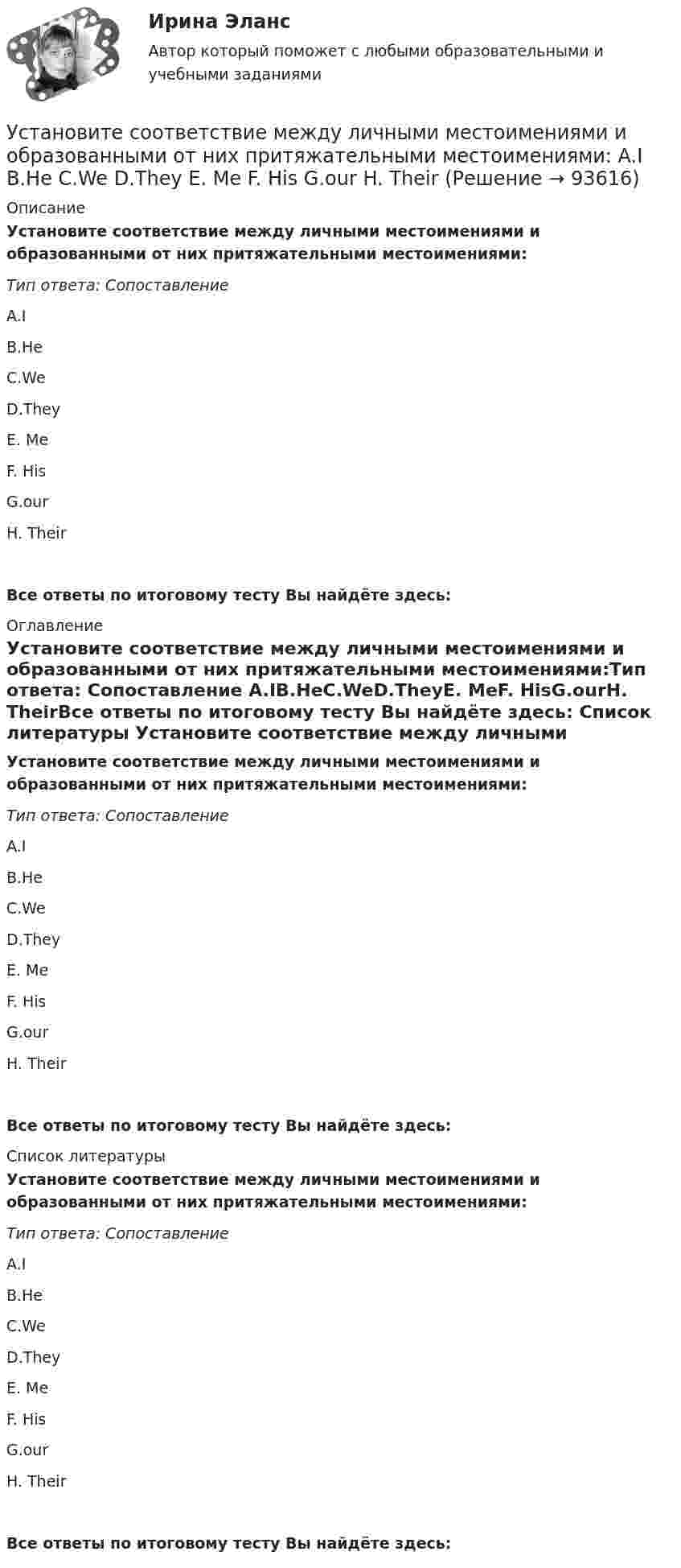      
            Описание
            Установите соответствие между личными местоимениями и образованными от них притяжательными местоимениями:Тип ответа: Сопоставление A.IB.HeC.WeD.TheyE. MeF. HisG.ourH. TheirВсе ответы по итоговому тесту Вы найдёте здесь:  
            Оглавление
            Установите соответствие между личными местоимениями и образованными от них притяжательными местоимениями:Тип ответа: Сопоставление A.IB.HeC.WeD.TheyE. MeF. HisG.ourH. TheirВсе ответы по итоговому тесту Вы найдёте здесь:  
            Список литературы
            Установите соответствие между личными местоимениями и образованными от них притяжательными местоимениями:Тип ответа: Сопоставление A.IB.HeC.WeD.TheyE. MeF. HisG.ourH. TheirВсе ответы по итоговому тесту Вы найдёте здесь:  
            
            
            Установите соответствие между личными местоимениями и образованными от них притяжательными местоимениями: A. I B. He C. We D. They E. Me F. His G. our H. TheirУстановите соответствие между личными местоимениями и образованными от них притяжательными местоимениями: A.I  B.He  C.We  D.They  E. Me  F. His  G.our  H. Their Установите соответствие между масштабом человеческого капитала и спецификой его активов:Установите соответствие между международной правосубъектностью и субъектами права:Установите соответствие между международно-правовыми документами и их примерами:Установите соответствие между международными и внутригосударственными правонарушениями:Установите соответствие между местоимениями в именительном падеже и их  формами в объектном падеже: A. She B. We C. I D. They  E. her F. Us G. me H. ThemУстановите соответствие между критерием и сферой его применения:Установите соответствие между критериями для выбора длины и ширины канала и их характеристикой:Установите соответствие между критериями макросегментации на производственных рынках и их детализациями:Установите соответствие между лексическими единицами и их примерами: A. Паронимы В. Антонимы С. Синонимы D. Омонимы Е. невежа - невежда F. взрослый - детский G. искусный - умелый Н. зАмок - замОк (ударение обозначено заглавной буквой)Установите соответствие между личностными навыками успешных  руководителей, указанных в концепции А. Русзала, и их индикаторами: A. Делегирование  B. Интенсификация  C. Дипломатичность и коммуникации  D. в разумных границах определять свободуУстановите соответствие между личностными навыками успешных  руководителей, указанных в концепции А. Русзала, и их индикаторами: A. Стратегическое видение B. Способность влиять на события компании  C. Инспектирование, или контроль деятельУстановите соответствие между личными местоимениями и их формами в  объектном падеже: A. I B. He C. We D. They  E. me F. Him G. Us H. Them