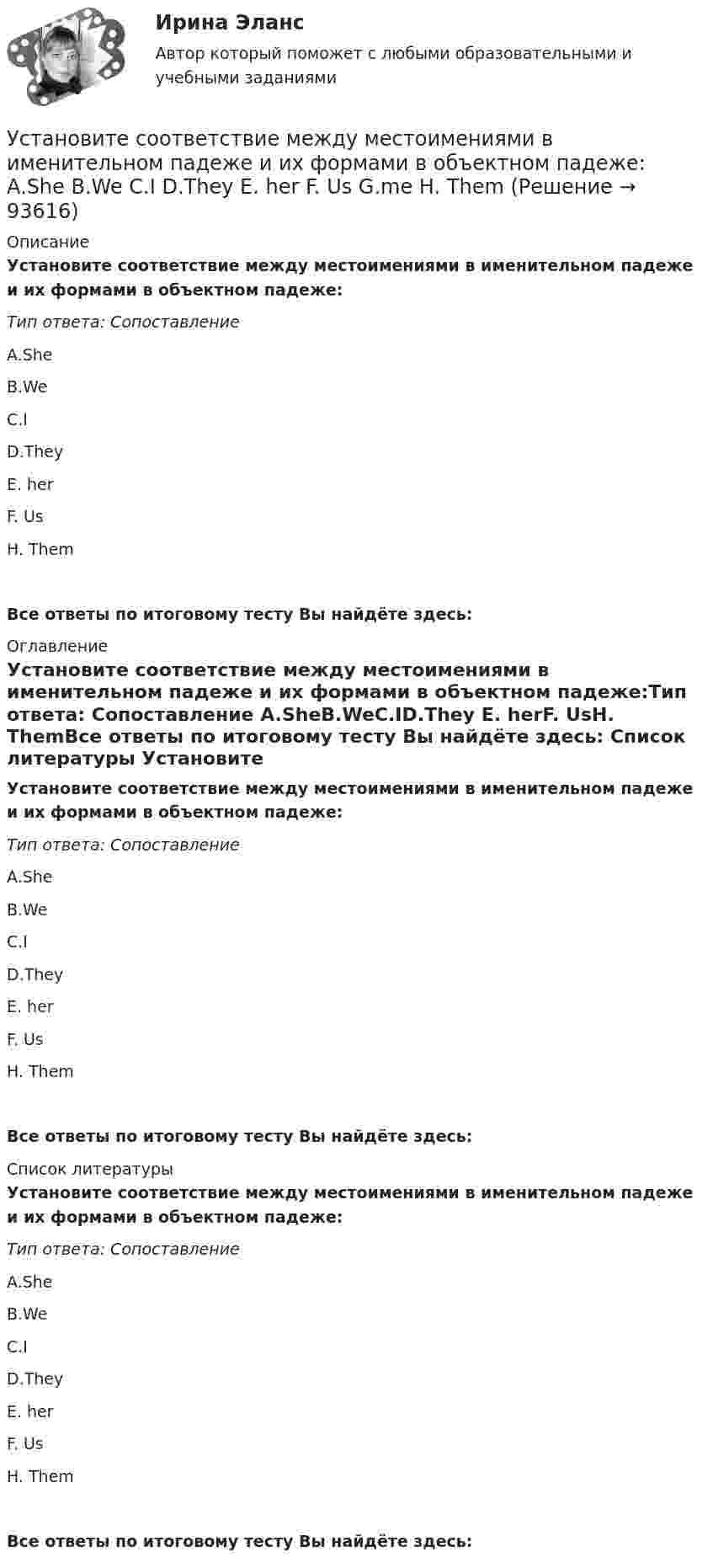      
            Описание
            Установите соответствие между местоимениями в именительном падеже и их  формами в объектном падеже:Тип ответа: Сопоставление A.SheB.WeC.ID.They E. herF. UsH. ThemВсе ответы по итоговому тесту Вы найдёте здесь:  
            Оглавление
            Установите соответствие между местоимениями в именительном падеже и их  формами в объектном падеже:Тип ответа: Сопоставление A.SheB.WeC.ID.They E. herF. UsH. ThemВсе ответы по итоговому тесту Вы найдёте здесь:  
            Список литературы
            Установите соответствие между местоимениями в именительном падеже и их  формами в объектном падеже:Тип ответа: Сопоставление A.SheB.WeC.ID.They E. herF. UsH. ThemВсе ответы по итоговому тесту Вы найдёте здесь:  
            
            
            Установите соответствие между местоимениями в именительном падеже и их  формами в объектном падеже: A. She B. We C. I D. They  E. her F. Us G. me H. ThemУстановите соответствие между местоимениями в именительном падеже и их  формами в объектном падеже: A.She  B.We  C.I  D.They   E. her  F. Us  G.me  H. ThemУстановите соответствие между методами доведении задач до исполнителей и их характеристиками:Установите соответствие между методами количественных исследований и их характеристиками:Установите соответствие между методами отслеживания изменений и их описанием:Установите соответствие между методами оценки претендентов на вакантные должности и группами, и категориями должностей гражданской службы, для которых они обязательны:Установите соответствие между методами сбора исходной информации в процессе мониторинга психологического климата и примерами:Установите соответствие между личными местоимениями и их формами в  объектном падеже: A. I B. He C. We D. They  E. me F. Him G. Us H. ThemУстановите соответствие между личными местоимениями и их формами в объектном падеже: A.I  B.He  C.We  D.They   E.me  F. Him  G. Us  H. ThemУстановите соответствие между личными местоимениями и образованными от них притяжательными местоимениями: A. I B. He C. We D. They E. Me F. His G. our H. TheirУстановите соответствие между личными местоимениями и образованными от них притяжательными местоимениями: A.I  B.He  C.We  D.They  E. Me  F. His  G.our  H. Their Установите соответствие между масштабом человеческого капитала и спецификой его активов:Установите соответствие между международной правосубъектностью и субъектами права:Установите соответствие между международно-правовыми документами и их примерами:
