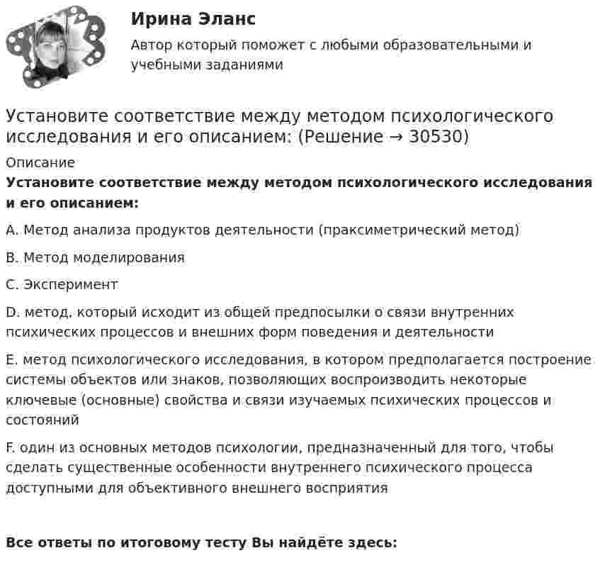      
          Описание
          Установите соответствие между методом психологического исследования и его описанием:А.     Метод анализа продуктов деятельности (праксиметрический метод)В.     Метод моделированияС.     ЭкспериментD. метод, который исходит из общей предпосылки о связи внутренних психических процессов и внешних форм поведения и деятельностиЕ.  метод психологического исследования, в котором предполагается построение системы объектов или знаков, позволяющих воспроизводить некоторые ключевые (основные) свойства и связи изучаемых психических процессов и состоянийF.  один из основных методов психологии, предназначенный для того, чтобы сделать существенные особенности внутреннего психического процесса доступными для объективного внешнего восприятияВсе ответы по итоговому тесту Вы найдёте здесь:   
            
            
            Установите соответствие между методом контроля и управления конфликта и его характеристиками:Установите соответствие между методом психологического исследования и его описанием:Установите соответствие между методом устранения конфликта и его характеристикой:Установите соответствие между механизмом оказания правовой помощи по уголовным делам различных государств и международными правонарушениями:Установите соответствие между моделью государственной службы и государством, в котором она применяется:Установите соответствие между моделями рынка и их характеристиками:  A. Рынок совершенной конкуренции   B. Рынок монополии   C. Рынок монополистической конкуренции   D. Рынок олигополии   E. Рынок монопсонии   F. большое количество продавцов иУстановите соответствие между модулями функционального назначения и бизнес-процессами:Установите соответствие между методами отслеживания изменений и их описанием:Установите соответствие между методами оценки претендентов на вакантные должности и группами, и категориями должностей гражданской службы, для которых они обязательны:Установите соответствие между методами сбора исходной информации в процессе мониторинга психологического климата и примерами:Установите соответствие между методами физического воспитания и их характеристиками:Установите соответствие между методом бюджетного планирования и его характеристикой:Установите соответствие между методом и его описанием:Установите соответствие между методом и его определением понятием и его характеристиками: