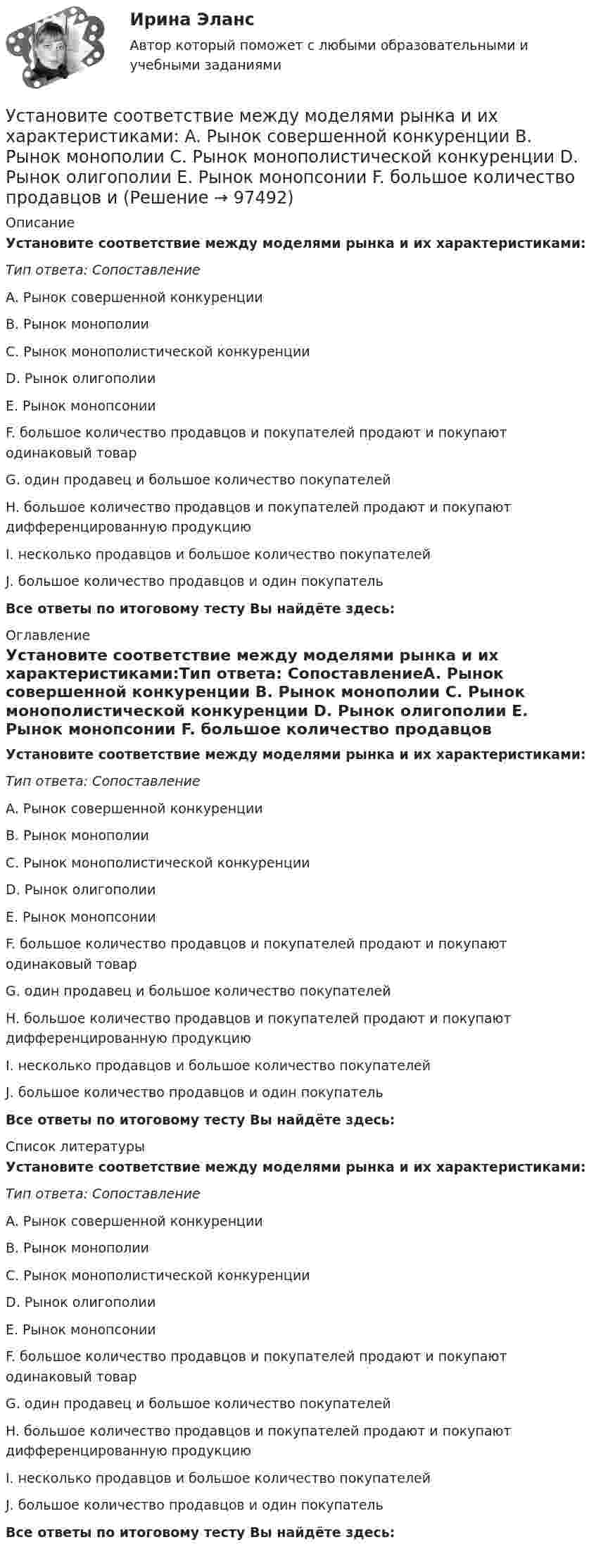      
            Описание
            Установите соответствие между моделями рынка и их характеристиками:Тип ответа: СопоставлениеA. Рынок совершенной конкуренции B. Рынок монополии C. Рынок монополистической конкуренции D. Рынок олигополии E. Рынок монопсонии F. большое количество продавцов и покупателей продают и покупают одинаковый товарG. один продавец и большое количество покупателейH. большое количество продавцов и покупателей продают и покупают дифференцированную продукциюI. несколько продавцов и большое количество покупателейJ. большое количество продавцов и один покупательВсе ответы по итоговому тесту Вы найдёте здесь:  
            Оглавление
            Установите соответствие между моделями рынка и их характеристиками:Тип ответа: СопоставлениеA. Рынок совершенной конкуренции B. Рынок монополии C. Рынок монополистической конкуренции D. Рынок олигополии E. Рынок монопсонии F. большое количество продавцов и покупателей продают и покупают одинаковый товарG. один продавец и большое количество покупателейH. большое количество продавцов и покупателей продают и покупают дифференцированную продукциюI. несколько продавцов и большое количество покупателейJ. большое количество продавцов и один покупательВсе ответы по итоговому тесту Вы найдёте здесь:  
            Список литературы
            Установите соответствие между моделями рынка и их характеристиками:Тип ответа: СопоставлениеA. Рынок совершенной конкуренции B. Рынок монополии C. Рынок монополистической конкуренции D. Рынок олигополии E. Рынок монопсонии F. большое количество продавцов и покупателей продают и покупают одинаковый товарG. один продавец и большое количество покупателейH. большое количество продавцов и покупателей продают и покупают дифференцированную продукциюI. несколько продавцов и большое количество покупателейJ. большое количество продавцов и один покупательВсе ответы по итоговому тесту Вы найдёте здесь:  
            
            
            Установите соответствие между моделью государственной службы и государством, в котором она применяется:Установите соответствие между моделями рынка и их характеристиками:  A. Рынок совершенной конкуренции   B. Рынок монополии   C. Рынок монополистической конкуренции   D. Рынок олигополии   E. Рынок монопсонии   F. большое количество продавцов иУстановите соответствие между модулями функционального назначения и бизнес-процессами:Установите соответствие между модулями функционального назначения и бизнес-процессами:Установите соответствие между «мягкими» качествами и индикаторами,  описывающими данные качества, согласно концепции A. Самоконтроль  B. Мудрость  C. Влияние  D. желание двигаться вперед, последовательность поведения, адаптивность к  измеУстановите соответствие между «мягким» качеством и их индикаторами,  описывающими данное качество, согласно концепции С. Година: A. Продуктивность  B. Проницательность  C. Самоконтроль  D. тщательность, внимание к собеседнику, умение делегУстановите соответствие между названием и проявлением эффекта организации общности в команде:Установите соответствие между методом бюджетного планирования и его характеристикой:Установите соответствие между методом и его описанием:Установите соответствие между методом и его определением понятием и его характеристиками:Установите соответствие между методом командообразования и его  характеристиками: A. Метод целеполагания  B. Интерперсональный метод  C. Ролевой метод D. помогает команде понять, какую коллективную задачу нужно выбрать и решить;  ставятсяУстановите соответствие между методом контроля и управления конфликта и его характеристиками:Установите соответствие между методом психологического исследования и его описанием:Установите соответствие между методом устранения конфликта и его характеристикой: