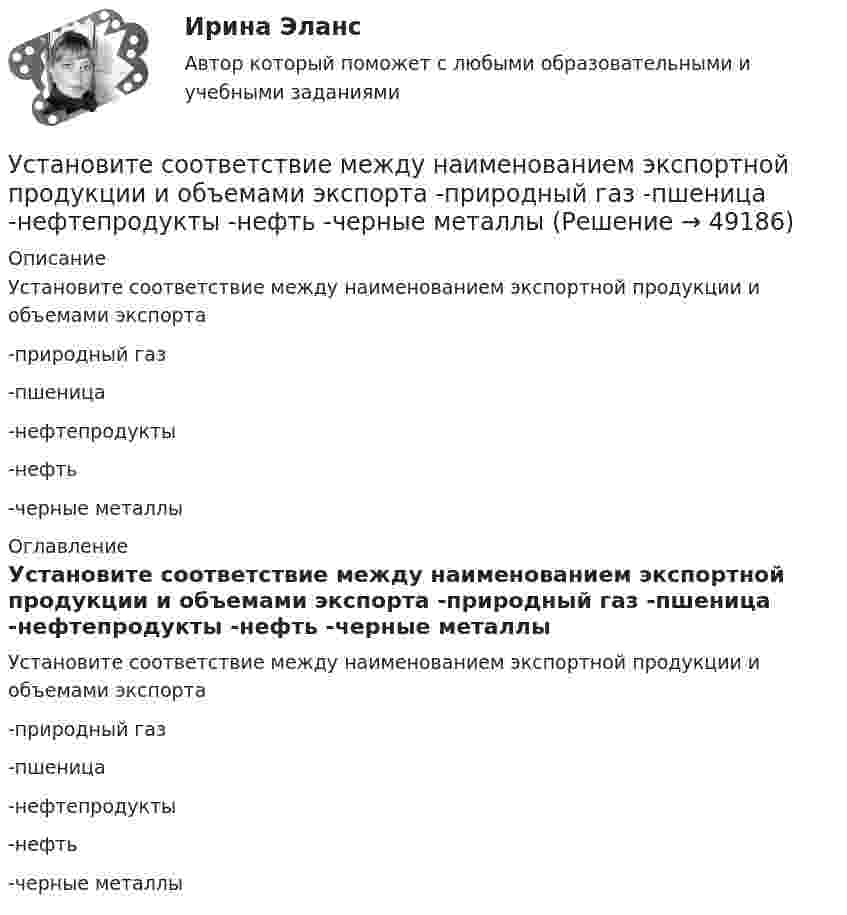      
            Описание
            Установите соответствие между наименованием экспортной продукции и объемами экспорта -природный газ  -пшеница -нефтепродукты-нефть -черные металлы  
            Оглавление
            Установите соответствие между наименованием экспортной продукции и объемами экспорта -природный газ   -пшеница  -нефтепродукты  -нефть  -черные металлы  
            
            
            Установите соответствие между наименованием правила и одним из его положений:Установите соответствие между наименованием экспортной продукции и объемами экспорта  -природный газ   -пшеница   -нефтепродукты  -нефть    -черные металлы  Установите соответствие между наименованием экспортной продукции и объемами экспорта -природный газ -пшеница -нефтепродукты -нефть -черные металлыУстановите соответствие между налогами и их видами:Установите соответствие между налогом и его видом:Установите соответствие между налогом и уровнем налоговой структуры: A. Налог на добычу полезных ископаемых   B. Транспортный налог   C. Земельный налог   D. федеральный налог  E. региональный налог  F. местный налогУстановите соответствие между направлениями анализа внутренней среды и их характеристикой:Установите соответствие между названием и проявлением эффекта организации общности в команде:Установите соответствие между названием и содержанием раздела бизнес-плана:.Установите соответствие между названием типа личности из эннеаграммы Р. Хадсона и его описанием:Установите соответствие между названиями блогов и годами их основания:Установите соответствие между названиями форм финансирования в телеиндустрии и их характеристиками:Установите соответствие между назначением различных видов спортивной деятельности и их характеристиками …Установите соответствие между наименованием импортной продукции и объемами.. -химическая продукция -оптическая и медицинская.. -продовольственные и сельско… -текстиль и обувь -электрооборудование