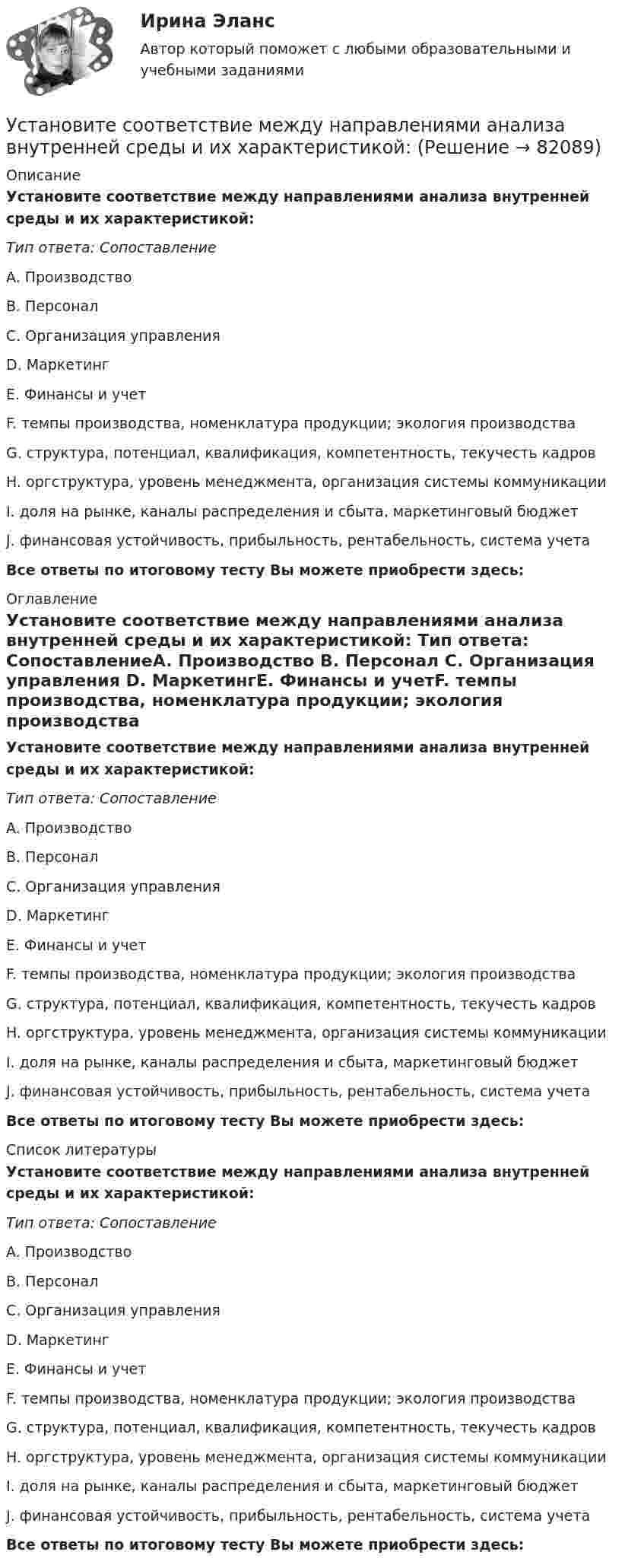      
            Описание
            Установите соответствие между направлениями анализа внутренней среды и их характеристикой: Тип ответа: СопоставлениеA. Производство B. Персонал C. Организация управления D. МаркетингE. Финансы и учетF. темпы производства, номенклатура продукции; экология производства G. структура, потенциал, квалификация, компетентность, текучесть кадров H. оргструктура, уровень менеджмента, организация системы коммуникации I. доля на рынке, каналы распределения и сбыта, маркетинговый бюджет J. финансовая устойчивость, прибыльность, рентабельность, система учета Все ответы по итоговому тесту Вы можете приобрести здесь:  
            Оглавление
            Установите соответствие между направлениями анализа внутренней среды и их характеристикой: Тип ответа: СопоставлениеA. Производство B. Персонал C. Организация управления D. МаркетингE. Финансы и учетF. темпы производства, номенклатура продукции; экология производства G. структура, потенциал, квалификация, компетентность, текучесть кадров H. оргструктура, уровень менеджмента, организация системы коммуникации I. доля на рынке, каналы распределения и сбыта, маркетинговый бюджет J. финансовая устойчивость, прибыльность, рентабельность, система учета Все ответы по итоговому тесту Вы можете приобрести здесь:  
            Список литературы
            Установите соответствие между направлениями анализа внутренней среды и их характеристикой: Тип ответа: СопоставлениеA. Производство B. Персонал C. Организация управления D. МаркетингE. Финансы и учетF. темпы производства, номенклатура продукции; экология производства G. структура, потенциал, квалификация, компетентность, текучесть кадров H. оргструктура, уровень менеджмента, организация системы коммуникации I. доля на рынке, каналы распределения и сбыта, маркетинговый бюджет J. финансовая устойчивость, прибыльность, рентабельность, система учета Все ответы по итоговому тесту Вы можете приобрести здесь:  
            
            
            Установите соответствие между налогом и уровнем налоговой структуры: A. Налог на добычу полезных ископаемых   B. Транспортный налог   C. Земельный налог   D. федеральный налог  E. региональный налог  F. местный налогУстановите соответствие между направлениями анализа внутренней среды и их характеристикой:Установите соответствие между нарушенными качествами речи и приведенными предложениями: А. Чистота В. Логичность С. Уместность D. Точность Е. Этого пентюха ещё учить и учить... F. За два дня я влюбился в машину с первого взгляда G. УважаемыйУстановите соответствие между началами предложениями и окончаниями этих предложений по смыслу: A. Jane loves …   B. On Mondays she …   C. On Fridays she …   D. On Sundays she …   E. planning her schedule   F. has two make-up lessons   G. usУстановите соответствие между началами предложениями и окончаниями этих  предложений по смыслу: A. Jane loves …  B. On Mondays she …  C. On Fridays she …  D. On Sundays she …  E. planning her schedule  F. has two make-up lessons  G. usually invites Установите соответствие между началами предложениями и окончаниями этих  предложений по смыслу: A. My plans for the week …  B. First of all, I am …  C. Second of all, my relatives … D. And finally, we are …  E. I have to complete F. visiting my graУстановите соответствие между началами предложениями и окончаниями этих  предложений по смыслу:  A.My plans for the week …   B.First of all, I am …   C.Second of all, my relatives …  D.And finally, we are …   E.I have to complete  F.visiting my grannУстановите соответствие между назначением различных видов спортивной деятельности и их характеристиками …Установите соответствие между наименованием импортной продукции и объемами.. -химическая продукция -оптическая и медицинская.. -продовольственные и сельско… -текстиль и обувь -электрооборудованиеУстановите соответствие между наименованием методов прогнозирования и их определениями (основными положениями):Установите соответствие между наименованием правила и одним из его положений:Установите соответствие между наименованием экспортной продукции и объемами экспорта  -природный газ   -пшеница   -нефтепродукты  -нефть    -черные металлы  Установите соответствие между наименованием экспортной продукции и объемами экспорта -природный газ -пшеница -нефтепродукты -нефть -черные металлыУстановите соответствие между налогами и их видами: