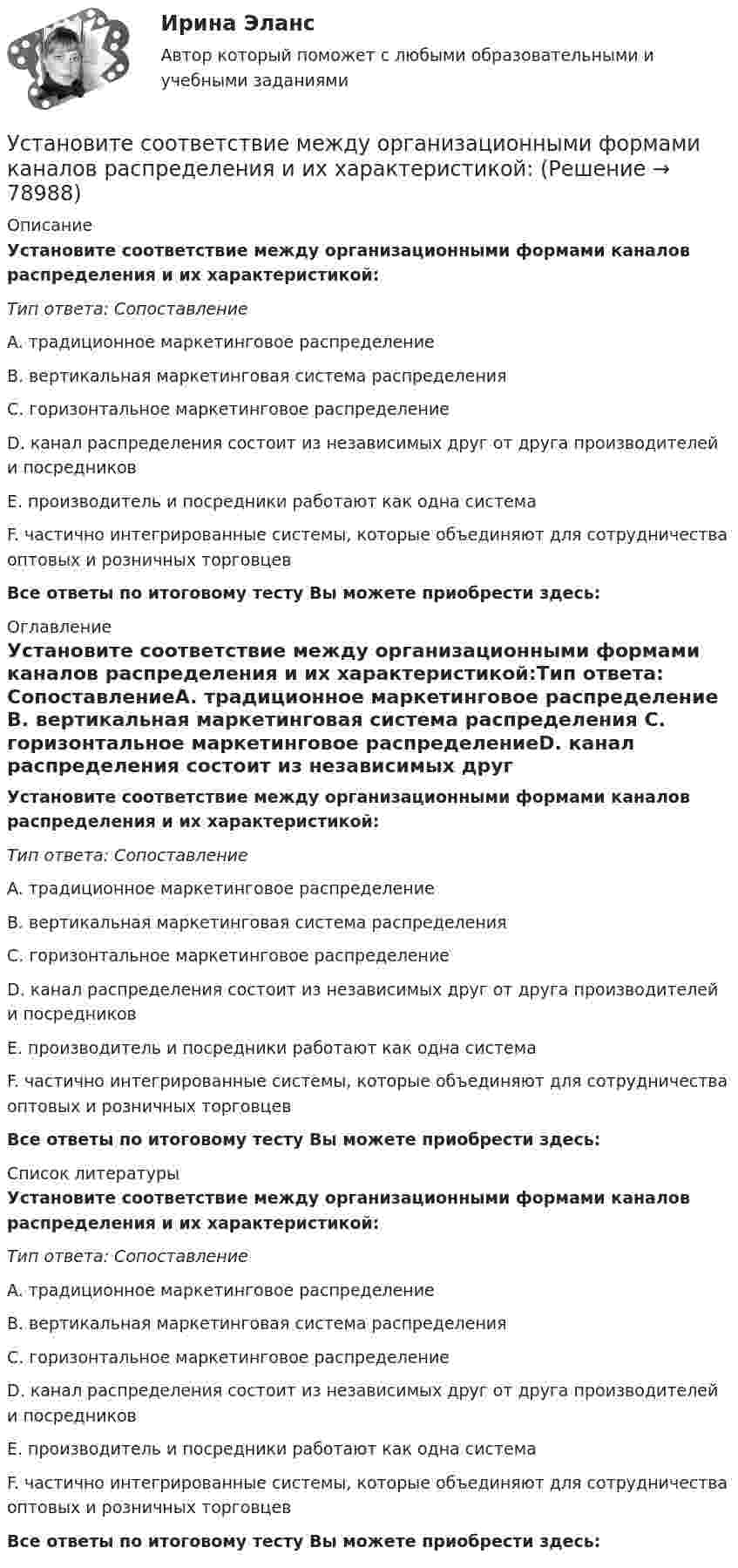      
            Описание
            Установите соответствие между организационными формами каналов распределения и их характеристикой:Тип ответа: СопоставлениеA. традиционное маркетинговое распределение B. вертикальная маркетинговая система распределения C. горизонтальное маркетинговое распределениеD. канал распределения состоит из независимых друг от друга производителей и посредников E. производитель и посредники работают как одна системаF. частично интегрированные системы, которые объединяют для сотрудничества оптовых и розничных торговцевВсе ответы по итоговому тесту Вы можете приобрести здесь:  
            Оглавление
            Установите соответствие между организационными формами каналов распределения и их характеристикой:Тип ответа: СопоставлениеA. традиционное маркетинговое распределение B. вертикальная маркетинговая система распределения C. горизонтальное маркетинговое распределениеD. канал распределения состоит из независимых друг от друга производителей и посредников E. производитель и посредники работают как одна системаF. частично интегрированные системы, которые объединяют для сотрудничества оптовых и розничных торговцевВсе ответы по итоговому тесту Вы можете приобрести здесь:  
            Список литературы
            Установите соответствие между организационными формами каналов распределения и их характеристикой:Тип ответа: СопоставлениеA. традиционное маркетинговое распределение B. вертикальная маркетинговая система распределения C. горизонтальное маркетинговое распределениеD. канал распределения состоит из независимых друг от друга производителей и посредников E. производитель и посредники работают как одна системаF. частично интегрированные системы, которые объединяют для сотрудничества оптовых и розничных торговцевВсе ответы по итоговому тесту Вы можете приобрести здесь:  
            
            
            Установите соответствие между определением конфликта и его характеристикой:Установите соответствие между организационными формами каналов распределения и их характеристикой:Установите соответствие между организациями и объектами налогообложения по налогу на имущество организаций:Установите соответствие между основными формами дизонтогенеза и его моделями (по В.В. Лебединскому):Установите соответствие между отраслями и институтами международного права: Установите соответствие между подсистемами системы общественного производства и элементами этих подсистем:Установите соответствие между подсистемами системы управления персоналом и их функциями:Установите соответствие между началами предложениями и окончаниями этих  предложений по смыслу: A. My plans for the week …  B. First of all, I am …  C. Second of all, my relatives … D. And finally, we are …  E. I have to complete F. visiting my graУстановите соответствие между началами предложениями и окончаниями этих  предложений по смыслу:  A.My plans for the week …   B.First of all, I am …   C.Second of all, my relatives …  D.And finally, we are …   E.I have to complete  F.visiting my grannУстановите соответствие между началом и правильным завершением предложений о редактировании маркетинговых материалов:Установите соответствие между номером Федерального закона и его названием:Установите соответствие между номером Федерального закона и его названием:  A. № 79-ФЗ  B. № 273-ФЗ  C. № 172-ФЗ D. «О государственной гражданской службе Российской Федерации»  E. «О противодействии коррупции»  F. «Об антикоррупционной эксУстановите соответствие между носителем информации и причиной, по которой информация на нем может перестать считываться:Установите соответствие между общественными учреждениями выполняемыми ими функциями: