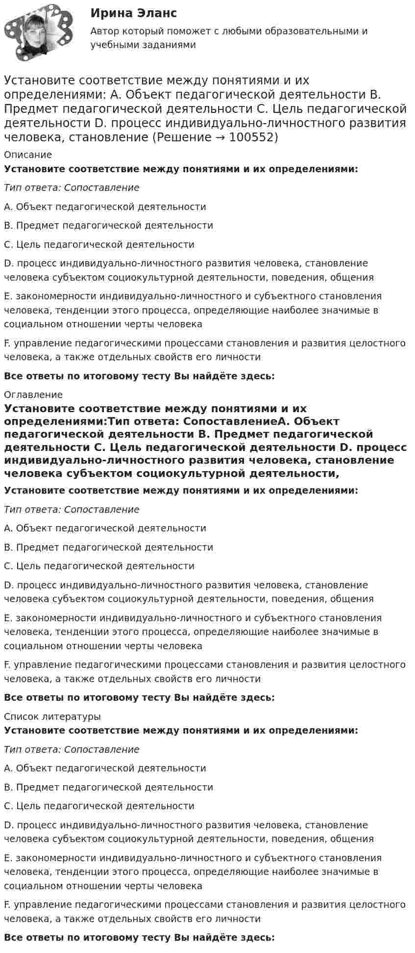      
            Описание
            Установите соответствие между понятиями и их определениями:Тип ответа: СопоставлениеA. Объект педагогической деятельности B. Предмет педагогической деятельности C. Цель педагогической деятельности D. процесс индивидуально-личностного развития человека, становление человека субъектом социокультурной деятельности, поведения, общения E. закономерности индивидуально-личностного и субъектного становления человека, тенденции этого процесса, определяющие наиболее значимые в социальном отношении черты человека F. управление педагогическими процессами становления и развития целостного человека, а также отдельных свойств его личностиВсе ответы по итоговому тесту Вы найдёте здесь:  
            Оглавление
            Установите соответствие между понятиями и их определениями:Тип ответа: СопоставлениеA. Объект педагогической деятельности B. Предмет педагогической деятельности C. Цель педагогической деятельности D. процесс индивидуально-личностного развития человека, становление человека субъектом социокультурной деятельности, поведения, общения E. закономерности индивидуально-личностного и субъектного становления человека, тенденции этого процесса, определяющие наиболее значимые в социальном отношении черты человека F. управление педагогическими процессами становления и развития целостного человека, а также отдельных свойств его личностиВсе ответы по итоговому тесту Вы найдёте здесь:  
            Список литературы
            Установите соответствие между понятиями и их определениями:Тип ответа: СопоставлениеA. Объект педагогической деятельности B. Предмет педагогической деятельности C. Цель педагогической деятельности D. процесс индивидуально-личностного развития человека, становление человека субъектом социокультурной деятельности, поведения, общения E. закономерности индивидуально-личностного и субъектного становления человека, тенденции этого процесса, определяющие наиболее значимые в социальном отношении черты человека F. управление педагогическими процессами становления и развития целостного человека, а также отдельных свойств его личностиВсе ответы по итоговому тесту Вы найдёте здесь:  
            
            
            Установите соответствие между понятиями и их определениями: A. Номинальная заработная плата  B. Реальная заработная плата   C. Доходы населения   D. Располагаемая заработная плата   E. количество денег, которое работник получает за результатыУстановите соответствие между понятиями и их определениями:  A. Объект педагогической деятельности   B. Предмет педагогической деятельности   C. Цель педагогической деятельности   D. процесс индивидуально-личностного развития человека, становлениеУстановите соответствие между понятиями и их определениями:  A. Организация   B. Предприятие   C. Индивидуальный предприниматель   D. Корпорация   E. объединение факторов производства для достижения установленной целиУстановите соответствие между понятиями и их определениями: A. Производство   B. Обмен   C. Распределение   D. Потребление   E. процесс создания материальных благ и услуг, необходимых для существования общества и его развития  F. процесс движенияУстановите соответствие между понятиями и их определениями: A. Производство   B. Ресурсы   C. Материальные ресурсы   D. Благо   E. приспособление человечеством вещества к удовлетворению своих потребностей  F. имеющиеся у общества возможностиУстановите соответствие между понятиями и их примерами:Установите соответствие между понятиями и их характеристиками:Установите соответствие между понятием и его определением: A. Антикоррупционная экспертиза  B. Антикоррупционная пропаганда  C. Антикоррупционная профилактика  D. деятельность специалистов по выявлению и описанию коррупционных факторов,  Установите соответствие между понятием и его определением: А. Антикоррупционная экспертиза В. Антикоррупционная пропаганда С. Антикоррупционная профилактика D. деятельность специалистов по выявлению и описанию коррупционных факторов, относУстановите соответствие между понятием и его характеристикой:Установите соответствие между понятием и его характеристикой:Установите соответствие между понятием и его характеристикой: A. Соглашение о разделе продукции   B. Прямое соглашение Установите соответствие между понятием и его характеристикой:  А. Подстрекатель  В. Посредник  С. Участник конфликта  D. лицо, которое подталкивает других участников к конфликту  Е. медиатор в конфликте  F. активная сторона, способная создать Установите соответствие между понятиями и их определениями: