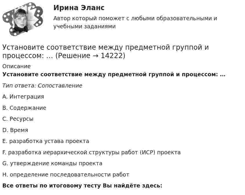      
          Описание
          Установите соответствие между предметной группой и процессом: … Тип ответа: СопоставлениеA. ИнтеграцияB. Содержание C. Ресурсы D. Время E. разработка устава проекта F. разработка иерархической структуры работ (ИСР) проекта G. утверждение команды проекта H. определение последовательности работВсе ответы по итоговому тесту Вы найдёте здесь:   
            
            
            Установите соответствие между предложениями по смыслу: A.Where are you going?   B.Why is she crying?   C.I am having lunch   D.Ann is planning a trip to Rome   E. My friend and I are going to the cafе  F. The baby is tired. She wants to sleep  G. AУстановите соответствие между предметной группой и процессом: … Установите соответствие между представителями различных направлений экономической науки и их личными заслугами в части разработки теории стоимости:Установите соответствие между преступлениями, правонарушениями в международном праве и их примерами:Установите соответствие между приемом метода освоенного объема и его содержанием:Установите соответствие между принципами, используемыми при построении распределения, и их характеристикой:Установите соответствие между принципами критического анализа и их описаниями:Установите соответствие между понятиями и их характеристикой:Установите соответствие между понятиями и определениями:Установите соответствие между понятиями и определениями: A. Лидерство  B. Менеджмент  C. Руководство  D. оказание направленного на других людей влияния, цель которого – побудить их к  движению к определенной цели E. управление людьми, котоУстановите соответствие между понятиями первого этапа модели СТП (сегментация – маркетинг – позиционирование) и их значениями:Установите соответствие между правами и свободами, относящимися к естественным, политическим, экономическим и информационным правам на международном и внутригосударственном уровне:Установите соответствие между предложениями, в которых употреблена полная  форма глагола to be, и предложениями с краткой формой глагола:Установите соответствие между предложениями, в которых употреблена полная  форма глагола to be, и предложениями с краткой формой глагола: A. She was not  B. It was not  C. You were not  D. They were not  E. She wasnt F. It wasnt G. You weren