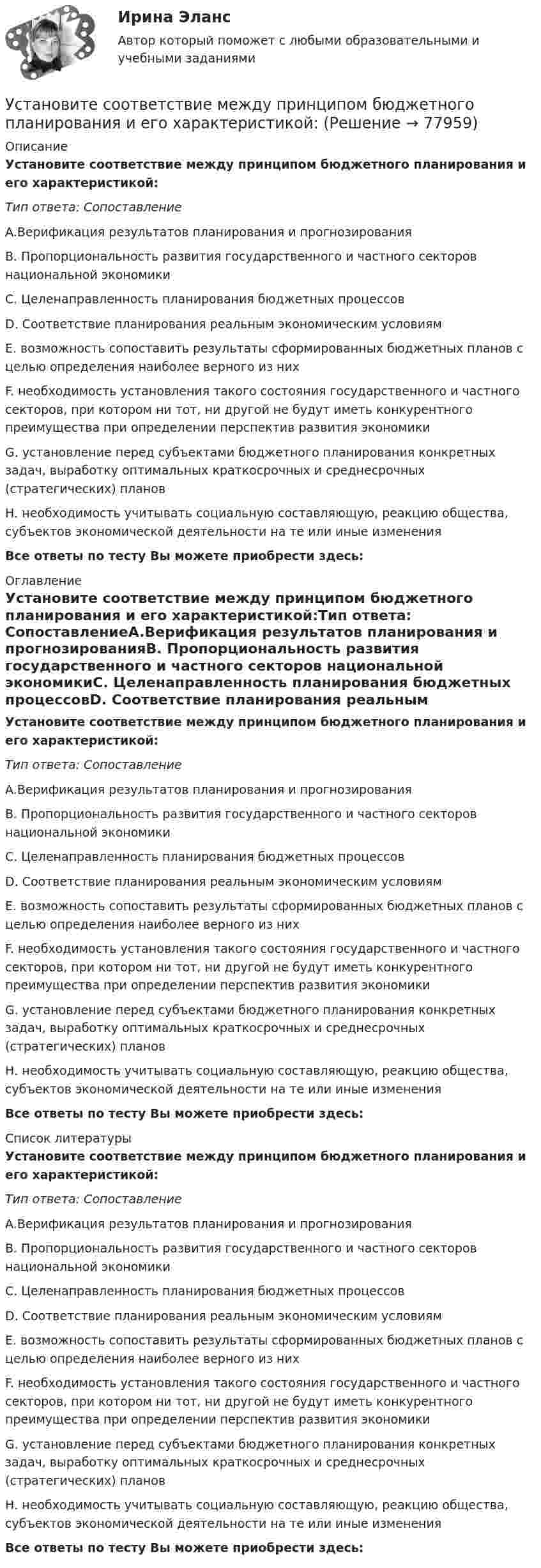      
            Описание
            Установите соответствие между принципом бюджетного планирования и его характеристикой:Тип ответа: СопоставлениеA.Верификация результатов планирования и прогнозированияB. Пропорциональность развития государственного и частного секторов национальной экономикиC. Целенаправленность планирования бюджетных процессовD. Соответствие планирования реальным экономическим условиямЕ. возможность сопоставить результаты сформированных бюджетных планов с целью определения наиболее верного из нихF. необходимость установления такого состояния государственного и частного секторов, при котором ни тот, ни другой не будут иметь конкурентного преимущества при определении перспектив развития экономикиG. установление перед субъектами бюджетного планирования конкретных задач, выработку оптимальных краткосрочных и среднесрочных (стратегических) плановН. необходимость учитывать социальную составляющую, реакцию общества, субъектов экономической деятельности на те или иные изменения Все ответы по тесту Вы можете приобрести здесь:  
            Оглавление
            Установите соответствие между принципом бюджетного планирования и его характеристикой:Тип ответа: СопоставлениеA.Верификация результатов планирования и прогнозированияB. Пропорциональность развития государственного и частного секторов национальной экономикиC. Целенаправленность планирования бюджетных процессовD. Соответствие планирования реальным экономическим условиямЕ. возможность сопоставить результаты сформированных бюджетных планов с целью определения наиболее верного из нихF. необходимость установления такого состояния государственного и частного секторов, при котором ни тот, ни другой не будут иметь конкурентного преимущества при определении перспектив развития экономикиG. установление перед субъектами бюджетного планирования конкретных задач, выработку оптимальных краткосрочных и среднесрочных (стратегических) плановН. необходимость учитывать социальную составляющую, реакцию общества, субъектов экономической деятельности на те или иные изменения Все ответы по тесту Вы можете приобрести здесь:  
            Список литературы
            Установите соответствие между принципом бюджетного планирования и его характеристикой:Тип ответа: СопоставлениеA.Верификация результатов планирования и прогнозированияB. Пропорциональность развития государственного и частного секторов национальной экономикиC. Целенаправленность планирования бюджетных процессовD. Соответствие планирования реальным экономическим условиямЕ. возможность сопоставить результаты сформированных бюджетных планов с целью определения наиболее верного из нихF. необходимость установления такого состояния государственного и частного секторов, при котором ни тот, ни другой не будут иметь конкурентного преимущества при определении перспектив развития экономикиG. установление перед субъектами бюджетного планирования конкретных задач, выработку оптимальных краткосрочных и среднесрочных (стратегических) плановН. необходимость учитывать социальную составляющую, реакцию общества, субъектов экономической деятельности на те или иные изменения Все ответы по тесту Вы можете приобрести здесь:  
            
            
            Установите соответствие между принципами построения налоговой системы и содержанием:Установите соответствие между принципом бюджетного планирования и его характеристикой:Установите соответствие между принципом оценки эффективности использования бюджетных средств и его характеристикой:Установите соответствие между причиной недостоверных результатов опроса и ее описанием:Установите соответствие между проблемой и ее проявлением -изменение климата, деградация почв.. -региональные военные конфликты -перенаселение в ряде районов.. -низкие доходы населения вкупе с..  -истощение природных ресурсов..Установите соответствие между психологическими факторами и их значениями:Установите соответствие между разделами экономической теории и изучаемыми объектами:Установите соответствие между представителями различных направлений экономической науки и их личными заслугами в части разработки теории стоимости:Установите соответствие между преступлениями, правонарушениями в международном праве и их примерами:Установите соответствие между приемом метода освоенного объема и его содержанием:Установите соответствие между принципами, используемыми при построении распределения, и их характеристикой:Установите соответствие между принципами критического анализа и их описаниями:Установите соответствие между принципами налогообложения и их характеристиками:Установите соответствие между принципами обучения и соответствующими им дидактическими требованиями: