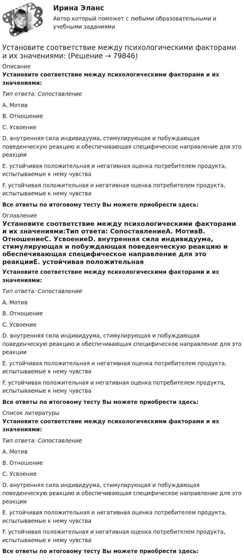      
            Описание
            Установите соответствие между психологическими факторами и их значениями:Тип ответа: СопоставлениеA. МотивB. ОтношениеC. УсвоениеD. внутренняя сила индивидуума, стимулирующая и побуждающая поведенческую реакцию и обеспечивающая специфическое направление для это реакцииE. устойчивая положительная и негативная оценка потребителем продукта, испытываемые к нему чувстваF. устойчивая положительная и негативная оценка потребителем продукта, испытываемые к нему чувстваВсе ответы по итоговому тесту Вы можете приобрести здесь:  
            Оглавление
            Установите соответствие между психологическими факторами и их значениями:Тип ответа: СопоставлениеA. МотивB. ОтношениеC. УсвоениеD. внутренняя сила индивидуума, стимулирующая и побуждающая поведенческую реакцию и обеспечивающая специфическое направление для это реакцииE. устойчивая положительная и негативная оценка потребителем продукта, испытываемые к нему чувстваF. устойчивая положительная и негативная оценка потребителем продукта, испытываемые к нему чувстваВсе ответы по итоговому тесту Вы можете приобрести здесь:  
            Список литературы
            Установите соответствие между психологическими факторами и их значениями:Тип ответа: СопоставлениеA. МотивB. ОтношениеC. УсвоениеD. внутренняя сила индивидуума, стимулирующая и побуждающая поведенческую реакцию и обеспечивающая специфическое направление для это реакцииE. устойчивая положительная и негативная оценка потребителем продукта, испытываемые к нему чувстваF. устойчивая положительная и негативная оценка потребителем продукта, испытываемые к нему чувстваВсе ответы по итоговому тесту Вы можете приобрести здесь:  
            
            
            Установите соответствие между проблемой и ее проявлением -изменение климата, деградация почв.. -региональные военные конфликты -перенаселение в ряде районов.. -низкие доходы населения вкупе с..  -истощение природных ресурсов..Установите соответствие между психологическими факторами и их значениями:Установите соответствие между разделами экономической теории и изучаемыми объектами:Установите соответствие между резервом времени и формулой его расчета:...Установите соответствие между результатами применения власти в виде  ответной реакцией подчиненных и источниками власти: A. Приверженности  B. Согласие  C. Сопротивление  D. результат авторитета, референтной власти, харизматической власти E.Установите соответствие между сегментами целевой аудитории с их примерами:Установите соответствие между системами оплаты труда и их характеристиками:Установите соответствие между принципами критического анализа и их описаниями:Установите соответствие между принципами налогообложения и их характеристиками:Установите соответствие между принципами обучения и соответствующими им дидактическими требованиями:Установите соответствие между принципами построения налоговой системы и их характеристиками:Установите соответствие между принципами построения налоговой системы и содержанием:Установите соответствие между принципом бюджетного планирования и его характеристикой:Установите соответствие между принципом оценки эффективности использования бюджетных средств и его характеристикой: