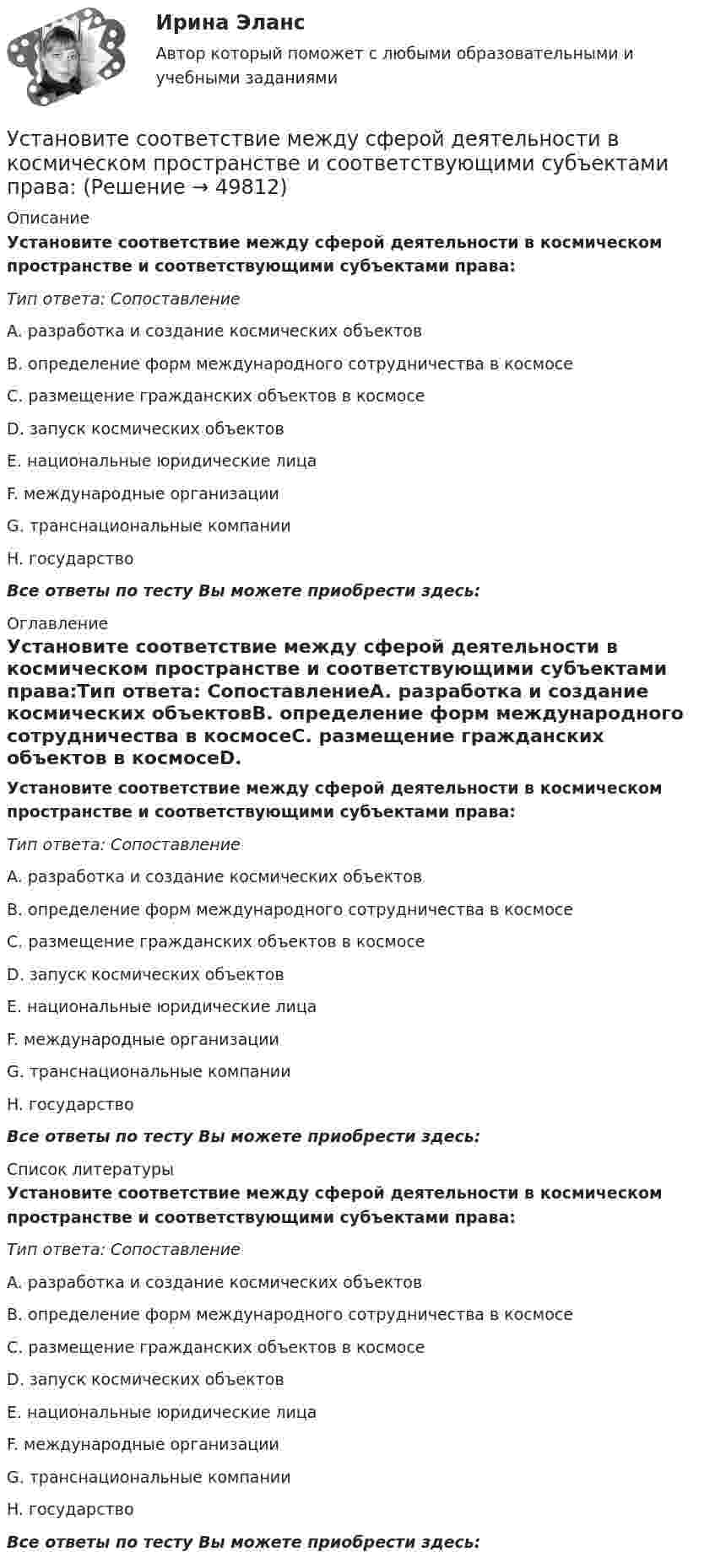      
            Описание
            Установите соответствие между сферой деятельности в космическом пространстве и соответствующими субъектами права:Тип ответа: СопоставлениеA. разработка и создание космических объектовВ. определение форм международного сотрудничества в космосеС. размещение гражданских объектов в космосеD. запуск космических объектовЕ. национальные юридические лицаF. международные организацииG. транснациональные компанииH. государствоВсе ответы по тесту Вы можете приобрести здесь:  
            Оглавление
            Установите соответствие между сферой деятельности в космическом пространстве и соответствующими субъектами права:Тип ответа: СопоставлениеA. разработка и создание космических объектовВ. определение форм международного сотрудничества в космосеС. размещение гражданских объектов в космосеD. запуск космических объектовЕ. национальные юридические лицаF. международные организацииG. транснациональные компанииH. государствоВсе ответы по тесту Вы можете приобрести здесь:  
            Список литературы
            Установите соответствие между сферой деятельности в космическом пространстве и соответствующими субъектами права:Тип ответа: СопоставлениеA. разработка и создание космических объектовВ. определение форм международного сотрудничества в космосеС. размещение гражданских объектов в космосеD. запуск космических объектовЕ. национальные юридические лицаF. международные организацииG. транснациональные компанииH. государствоВсе ответы по тесту Вы можете приобрести здесь: 
            
            
            Установите соответствие между субъектом бюджетных правоотношений и его полномочием:Установите соответствие между сферой деятельности в космическом пространстве и соответствующими субъектами права:Установите соответствие между теориями и их содержаниями: A. подоходной функции потребления   B. Теория демонстрационного эффекта   C. Теория жизненного цикла  D. функция потребления рассматривается с учетом разных доходов, разных групп населенияУстановите соответствие между терминами и их определениями:Установите соответствие между терминами и их определениями:  A. Маркетинговые возможности   B. Маркетинговый анализ   C. Ситуационный анализ  D. соотношение между определенной областью потребительских нужд и реальными ресурсами (потенциалов)Установите соответствие между терминами и их определениями:  A. Номинальный валютный (обменный) курс   B. Реальный валютный (обменный) курс   C. Валютный рынок   D. относительная цена национальной валюты, выраженная в иностранной валюте Установите соответствие между терминами и их определениями:  A. Репутация компании  B. Научные исследования и разработки  C. Средства производства   D. Финансовые возможности фирмы  E. отношение потребителей к управляемости фирмой, к ее продукцииУстановите соответствие между стадиями жизненного цикла товара и уровнем продаж на каждой из этих стадий:Установите соответствие между стадиями жизненного цикла товара и характеристиками типа покупателей на каждой из этих стадий:Установите соответствие между стилем поведения в конфликтной ситуации и его характеристикой:Установите соответствие между стилем поведения лидера и его характеристикой:Установите соответствие между сторонами отношений и примерами их социально-экономической поддержки:Установите соответствие между ступенями процесса разработки нового товара и их детальными описаниями:Установите соответствие между субъектами международной ответственности за различные виды правонарушений и их правовым статусом: