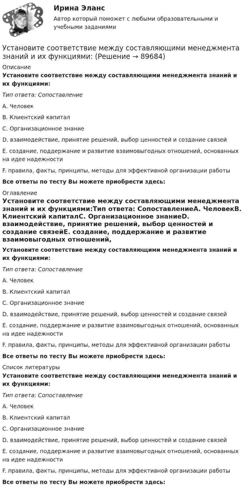      
            Описание
            Установите соответствие между составляющими менеджмента знаний и их функциями:Тип ответа: СопоставлениеА. ЧеловекВ. Клиентский капиталС. Организационное знаниеD. взаимодействие, принятие решений, выбор ценностей и создание связейЕ. создание, поддержание и развитие взаимовыгодных отношений, основанных на идее надежностиF. правила, факты, принципы, методы для эффективной организации работыВсе ответы по тесту Вы можете приобрести здесь:  
            Оглавление
            Установите соответствие между составляющими менеджмента знаний и их функциями:Тип ответа: СопоставлениеА. ЧеловекВ. Клиентский капиталС. Организационное знаниеD. взаимодействие, принятие решений, выбор ценностей и создание связейЕ. создание, поддержание и развитие взаимовыгодных отношений, основанных на идее надежностиF. правила, факты, принципы, методы для эффективной организации работыВсе ответы по тесту Вы можете приобрести здесь:  
            Список литературы
            Установите соответствие между составляющими менеджмента знаний и их функциями:Тип ответа: СопоставлениеА. ЧеловекВ. Клиентский капиталС. Организационное знаниеD. взаимодействие, принятие решений, выбор ценностей и создание связейЕ. создание, поддержание и развитие взаимовыгодных отношений, основанных на идее надежностиF. правила, факты, принципы, методы для эффективной организации работыВсе ответы по тесту Вы можете приобрести здесь:  
            
            
            Установите соответствие между составляющими лидерских качеств и их характеристиками:Установите соответствие между составляющими менеджмента знаний и их функциями:Установите соответствие между составляющими Я-концепции и их описанием. A. Когнитивная составляющая  B. Оценочная составляющая  C. Поведенческая составляющая  D. знания человека о себе, представления о своих качествах E. эмоциональный откликУстановите соответствие между способами расчета емкости рынка и их названиями:Установите соответствие между способами реализации стратегиями лидерства и их примерами:Установите соответствие между ставкой налога на добавленную стоимость (НДС) и налоговой базой:Установите соответствие между ставкой налога на добавленную стоимость (НДС) и налоговой базой:Установите соответствие между результатами применения власти в виде  ответной реакцией подчиненных и источниками власти: A. Приверженности  B. Согласие  C. Сопротивление  D. результат авторитета, референтной власти, харизматической власти E.Установите соответствие между сегментами целевой аудитории с их примерами:Установите соответствие между системами оплаты труда и их характеристиками:Установите соответствие между словами и номером слога, на который падает ударение:  Тип ответа: Сопоставление А.	Диспансер В.	Ходатай С.	Торты D.	Электорат Е.	третий слог F.	второй слог G.	первый слог Н.	четвертый слогУстановите соответствие между словами и номером слога, на который падает ударение: Тип ответа: Сопоставление А. Диспансер В. Ходатай С. Торты D. Электорат Е. третий слог F. второй слог с  G. первый слог Н. четвертый слогУстановите соответствие между современными определениями маркетинга и их авторами:Установите соответствие между содержанием экономической науки и периодом ее существования.  Наука о богатстве	Ответ 1 Средневековый период и период до конца XIX в.   Наука об управлении домашним хозяйством