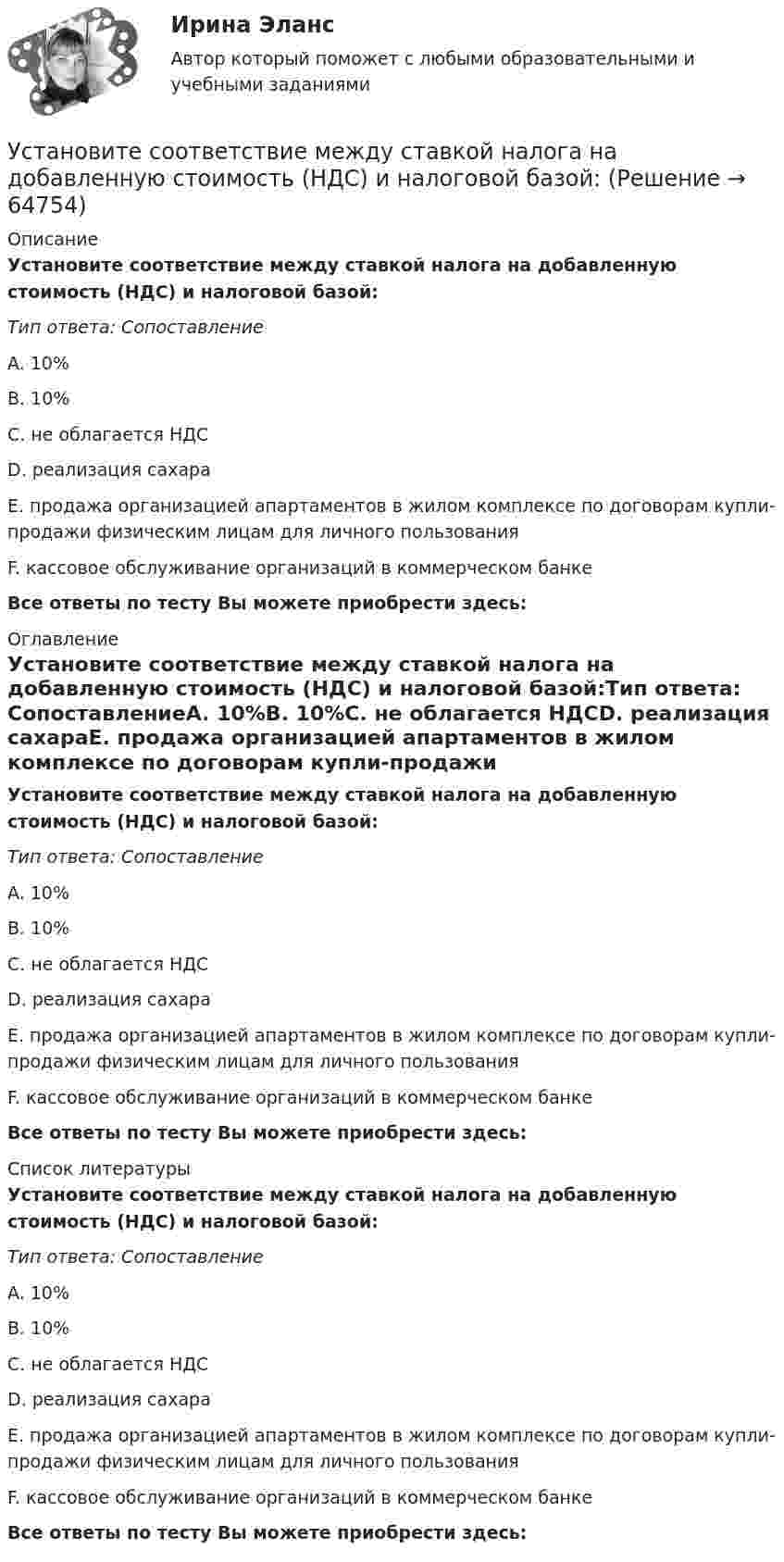      
            Описание
            Установите соответствие между ставкой налога на добавленную стоимость (НДС) и налоговой базой:Тип ответа: СопоставлениеA. 10%B. 10%C. не облагается НДСD. реализация сахараE. продажа организацией апартаментов в жилом комплексе по договорам купли-продажи физическим лицам для личного пользованияF. кассовое обслуживание организаций в коммерческом банкеВсе ответы по тесту Вы можете приобрести здесь:  
            Оглавление
            Установите соответствие между ставкой налога на добавленную стоимость (НДС) и налоговой базой:Тип ответа: СопоставлениеA. 10%B. 10%C. не облагается НДСD. реализация сахараE. продажа организацией апартаментов в жилом комплексе по договорам купли-продажи физическим лицам для личного пользованияF. кассовое обслуживание организаций в коммерческом банкеВсе ответы по тесту Вы можете приобрести здесь:  
            Список литературы
            Установите соответствие между ставкой налога на добавленную стоимость (НДС) и налоговой базой:Тип ответа: СопоставлениеA. 10%B. 10%C. не облагается НДСD. реализация сахараE. продажа организацией апартаментов в жилом комплексе по договорам купли-продажи физическим лицам для личного пользованияF. кассовое обслуживание организаций в коммерческом банкеВсе ответы по тесту Вы можете приобрести здесь:  
            
            
            Установите соответствие между ставкой налога на добавленную стоимость (НДС) и налоговой базой:Установите соответствие между ставкой налога на добавленную стоимость (НДС) и налоговой базой:Установите соответствие между стадиями жизненного цикла товара и их характеристиками:Установите соответствие между стадиями жизненного цикла товара и уровнем продаж на каждой из этих стадий:Установите соответствие между стадиями жизненного цикла товара и характеристиками типа покупателей на каждой из этих стадий:Установите соответствие между стилем поведения в конфликтной ситуации и его характеристикой:Установите соответствие между стилем поведения лидера и его характеристикой:Установите соответствие между современными определениями маркетинга и их авторами:Установите соответствие между содержанием экономической науки и периодом ее существования.  Наука о богатстве	Ответ 1 Средневековый период и период до конца XIX в.   Наука об управлении домашним хозяйствомУстановите соответствие между сокращенными названиями понятий и их характеристиками:Установите соответствие между составляющими лидерских качеств и их характеристиками:Установите соответствие между составляющими менеджмента знаний и их функциями:Установите соответствие между составляющими Я-концепции и их описанием. A. Когнитивная составляющая  B. Оценочная составляющая  C. Поведенческая составляющая  D. знания человека о себе, представления о своих качествах E. эмоциональный откликУстановите соответствие между способами расчета емкости рынка и их названиями: