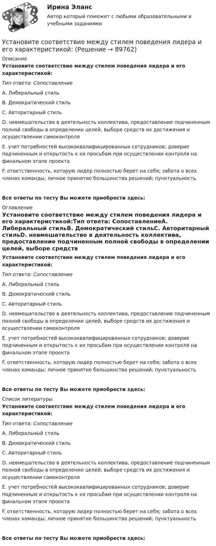     
            Описание
            Установите соответствие между стилем поведения лидера и его характеристикой:Тип ответа: СопоставлениеА. Либеральный стильВ. Демократический стильС. Авторитарный стильD. невмешательство в деятельность коллектива, предоставление подчиненным полной свободы в определении целей, выборе средств их достижения и осуществлении самоконтроляЕ. учет потребностей высококвалифицированных сотрудников; доверие подчиненным и открытость к их просьбам при осуществлении контроля на финальном этапе проекта F. ответственность, которую лидер полностью берет на себя; забота о всех членах команды; личное принятие большинства решений; пунктуальность Все ответы по тесту Вы можете приобрести здесь:  
            Оглавление
            Установите соответствие между стилем поведения лидера и его характеристикой:Тип ответа: СопоставлениеА. Либеральный стильВ. Демократический стильС. Авторитарный стильD. невмешательство в деятельность коллектива, предоставление подчиненным полной свободы в определении целей, выборе средств их достижения и осуществлении самоконтроляЕ. учет потребностей высококвалифицированных сотрудников; доверие подчиненным и открытость к их просьбам при осуществлении контроля на финальном этапе проекта F. ответственность, которую лидер полностью берет на себя; забота о всех членах команды; личное принятие большинства решений; пунктуальность Все ответы по тесту Вы можете приобрести здесь:  
            Список литературы
            Установите соответствие между стилем поведения лидера и его характеристикой:Тип ответа: СопоставлениеА. Либеральный стильВ. Демократический стильС. Авторитарный стильD. невмешательство в деятельность коллектива, предоставление подчиненным полной свободы в определении целей, выборе средств их достижения и осуществлении самоконтроляЕ. учет потребностей высококвалифицированных сотрудников; доверие подчиненным и открытость к их просьбам при осуществлении контроля на финальном этапе проекта F. ответственность, которую лидер полностью берет на себя; забота о всех членах команды; личное принятие большинства решений; пунктуальность Все ответы по тесту Вы можете приобрести здесь:  
            
            
            Установите соответствие между стилем поведения в конфликтной ситуации и его характеристикой:Установите соответствие между стилем поведения лидера и его характеристикой:Установите соответствие между сторонами отношений и примерами их социально-экономической поддержки:Установите соответствие между ступенями процесса разработки нового товара и их детальными описаниями:Установите соответствие между субъектами международной ответственности за различные виды правонарушений и их правовым статусом:Установите соответствие между субъектами международной ответственности и их правовым статусом в международном праве:Установите соответствие между субъектом бюджетных правоотношений и его полномочием:Установите соответствие между составляющими Я-концепции и их описанием. A. Когнитивная составляющая  B. Оценочная составляющая  C. Поведенческая составляющая  D. знания человека о себе, представления о своих качествах E. эмоциональный откликУстановите соответствие между способами расчета емкости рынка и их названиями:Установите соответствие между способами реализации стратегиями лидерства и их примерами:Установите соответствие между ставкой налога на добавленную стоимость (НДС) и налоговой базой:Установите соответствие между ставкой налога на добавленную стоимость (НДС) и налоговой базой:Установите соответствие между стадиями жизненного цикла товара и их характеристиками:Установите соответствие между стадиями жизненного цикла товара и уровнем продаж на каждой из этих стадий: