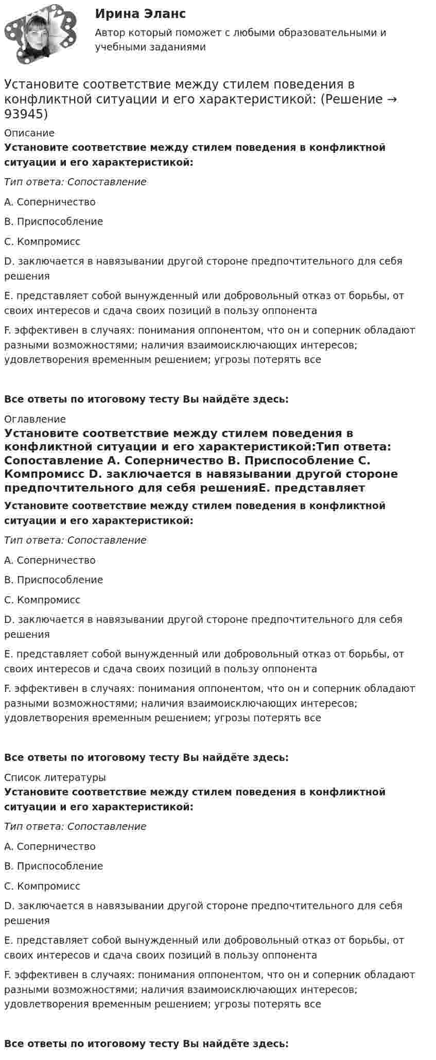     
            Описание
            Установите соответствие между стилем поведения в конфликтной ситуации и его характеристикой:Тип ответа: Сопоставление A. Соперничество B. Приспособление C. Компромисс D. заключается в навязывании другой стороне предпочтительного для себя решенияE. представляет собой вынужденный или добровольный отказ от борьбы, от своих интересов и сдача своих позиций в пользу оппонентаF. эффективен в случаях: понимания оппонентом, что он и соперник обладают разными возможностями; наличия взаимоисключающих интересов; удовлетворения временным решением; угрозы потерять всеВсе ответы по итоговому тесту Вы найдёте здесь:  
            Оглавление
            Установите соответствие между стилем поведения в конфликтной ситуации и его характеристикой:Тип ответа: Сопоставление A. Соперничество B. Приспособление C. Компромисс D. заключается в навязывании другой стороне предпочтительного для себя решенияE. представляет собой вынужденный или добровольный отказ от борьбы, от своих интересов и сдача своих позиций в пользу оппонентаF. эффективен в случаях: понимания оппонентом, что он и соперник обладают разными возможностями; наличия взаимоисключающих интересов; удовлетворения временным решением; угрозы потерять всеВсе ответы по итоговому тесту Вы найдёте здесь:  
            Список литературы
            Установите соответствие между стилем поведения в конфликтной ситуации и его характеристикой:Тип ответа: Сопоставление A. Соперничество B. Приспособление C. Компромисс D. заключается в навязывании другой стороне предпочтительного для себя решенияE. представляет собой вынужденный или добровольный отказ от борьбы, от своих интересов и сдача своих позиций в пользу оппонентаF. эффективен в случаях: понимания оппонентом, что он и соперник обладают разными возможностями; наличия взаимоисключающих интересов; удовлетворения временным решением; угрозы потерять всеВсе ответы по итоговому тесту Вы найдёте здесь:  
            
            
            Установите соответствие между стадиями жизненного цикла товара и характеристиками типа покупателей на каждой из этих стадий:Установите соответствие между стилем поведения в конфликтной ситуации и его характеристикой:Установите соответствие между стилем поведения лидера и его характеристикой:Установите соответствие между сторонами отношений и примерами их социально-экономической поддержки:Установите соответствие между ступенями процесса разработки нового товара и их детальными описаниями:Установите соответствие между субъектами международной ответственности за различные виды правонарушений и их правовым статусом:Установите соответствие между субъектами международной ответственности и их правовым статусом в международном праве:Установите соответствие между составляющими менеджмента знаний и их функциями:Установите соответствие между составляющими Я-концепции и их описанием. A. Когнитивная составляющая  B. Оценочная составляющая  C. Поведенческая составляющая  D. знания человека о себе, представления о своих качествах E. эмоциональный откликУстановите соответствие между способами расчета емкости рынка и их названиями:Установите соответствие между способами реализации стратегиями лидерства и их примерами:Установите соответствие между ставкой налога на добавленную стоимость (НДС) и налоговой базой:Установите соответствие между ставкой налога на добавленную стоимость (НДС) и налоговой базой:Установите соответствие между стадиями жизненного цикла товара и их характеристиками: