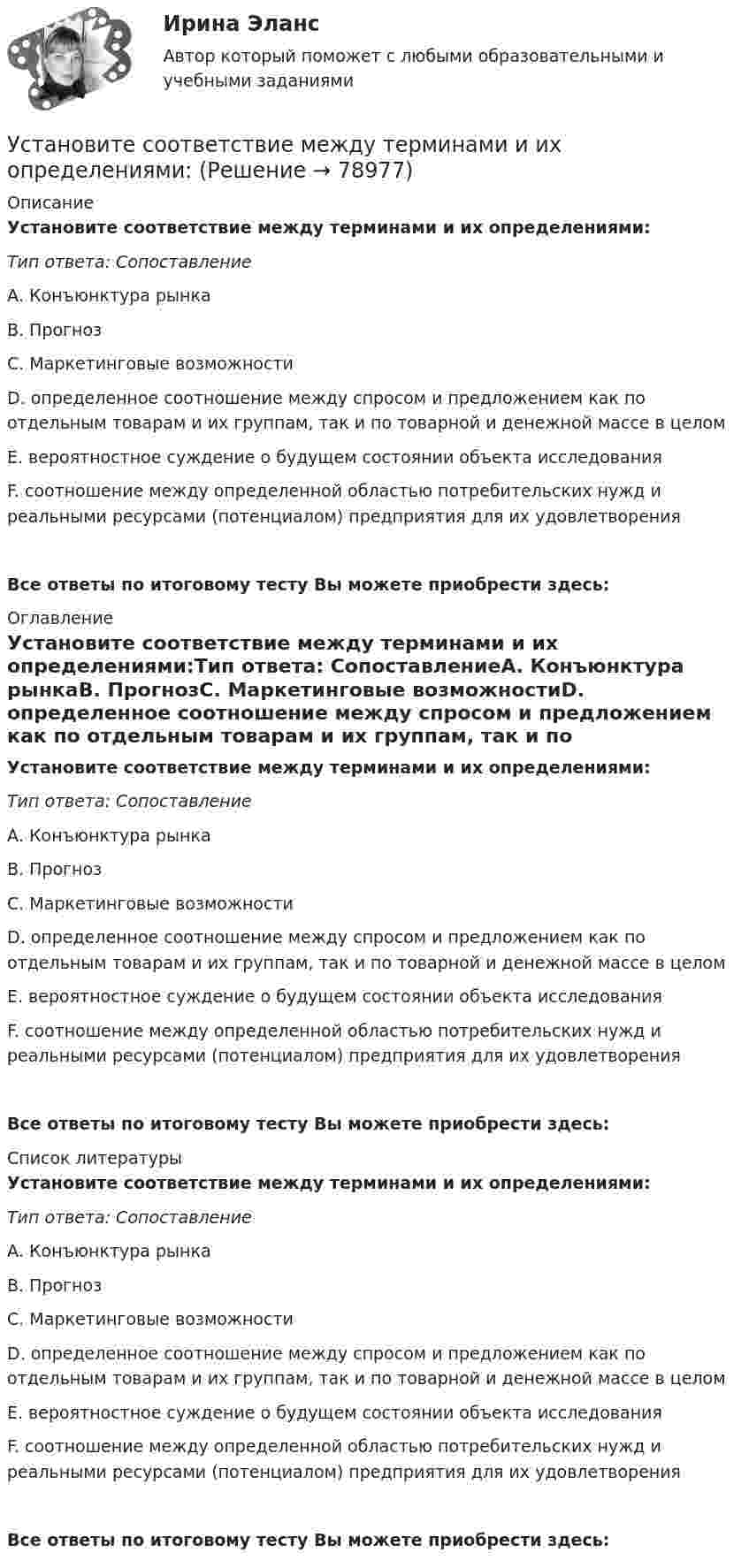      
            Описание
            Установите соответствие между терминами и их определениями:Тип ответа: СопоставлениеА. Конъюнктура рынкаВ. ПрогнозС. Маркетинговые возможностиD. определенное соотношение между спросом и предложением как по отдельным товарам и их группам, так и по товарной и денежной массе в целом E. вероятностное суждение о будущем состоянии объекта исследованияF. соотношение между определенной областью потребительских нужд и реальными ресурсами (потенциалом) предприятия для их удовлетворенияВсе ответы по итоговому тесту Вы можете приобрести здесь:  
            Оглавление
            Установите соответствие между терминами и их определениями:Тип ответа: СопоставлениеА. Конъюнктура рынкаВ. ПрогнозС. Маркетинговые возможностиD. определенное соотношение между спросом и предложением как по отдельным товарам и их группам, так и по товарной и денежной массе в целом E. вероятностное суждение о будущем состоянии объекта исследованияF. соотношение между определенной областью потребительских нужд и реальными ресурсами (потенциалом) предприятия для их удовлетворенияВсе ответы по итоговому тесту Вы можете приобрести здесь:  
            Список литературы
            Установите соответствие между терминами и их определениями:Тип ответа: СопоставлениеА. Конъюнктура рынкаВ. ПрогнозС. Маркетинговые возможностиD. определенное соотношение между спросом и предложением как по отдельным товарам и их группам, так и по товарной и денежной массе в целом E. вероятностное суждение о будущем состоянии объекта исследованияF. соотношение между определенной областью потребительских нужд и реальными ресурсами (потенциалом) предприятия для их удовлетворенияВсе ответы по итоговому тесту Вы можете приобрести здесь:  
            
            
            Установите соответствие между теориями и их содержаниями: A. подоходной функции потребления   B. Теория демонстрационного эффекта   C. Теория жизненного цикла  D. функция потребления рассматривается с учетом разных доходов, разных групп населенияУстановите соответствие между терминами и их определениями:Установите соответствие между терминами и их определениями:  A. Маркетинговые возможности   B. Маркетинговый анализ   C. Ситуационный анализ  D. соотношение между определенной областью потребительских нужд и реальными ресурсами (потенциалов)Установите соответствие между терминами и их определениями:  A. Номинальный валютный (обменный) курс   B. Реальный валютный (обменный) курс   C. Валютный рынок   D. относительная цена национальной валюты, выраженная в иностранной валюте Установите соответствие между терминами и их определениями:  A. Репутация компании  B. Научные исследования и разработки  C. Средства производства   D. Финансовые возможности фирмы  E. отношение потребителей к управляемости фирмой, к ее продукцииУстановите соответствие между терминами и их определениями:  Тип ответа: Сопоставление  A. Концепция  B. Маркетинг  C. Конъюнктура рынкаУстановите соответствие между терминами и их содержанием. Установите соответствие между стилем поведения в конфликтной ситуации и его характеристикой:Установите соответствие между стилем поведения лидера и его характеристикой:Установите соответствие между сторонами отношений и примерами их социально-экономической поддержки:Установите соответствие между ступенями процесса разработки нового товара и их детальными описаниями:Установите соответствие между субъектами международной ответственности за различные виды правонарушений и их правовым статусом:Установите соответствие между субъектами международной ответственности и их правовым статусом в международном праве:Установите соответствие между субъектом бюджетных правоотношений и его полномочием: