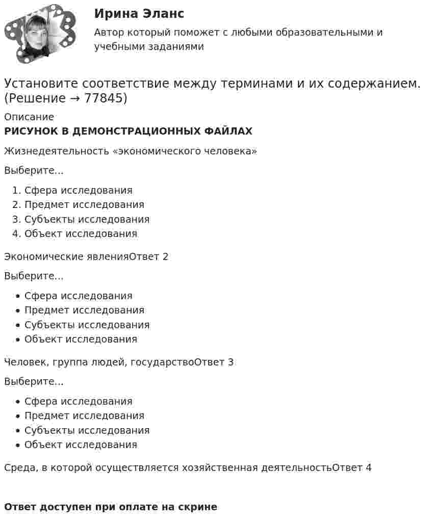     
            Описание
            РИСУНОК В ДЕМОНСТРАЦИОННЫХ ФАЙЛАХЖизнедеятельность «экономического человека»Выберите...Сфера исследованияПредмет исследованияСубъекты исследованияОбъект исследования Экономические явленияОтвет 2Выберите...Сфера исследованияПредмет исследованияСубъекты исследованияОбъект исследования Человек, группа людей, государствоОтвет 3Выберите...Сфера исследованияПредмет исследованияСубъекты исследованияОбъект исследования Среда, в которой осуществляется хозяйственная деятельностьОтвет 4Ответ доступен при оплате на скрине   
            
            
            Установите соответствие между терминами и их определениями:  Тип ответа: Сопоставление  A. Концепция  B. Маркетинг  C. Конъюнктура рынкаУстановите соответствие между терминами и их содержанием. Установите соответствие между терминами и их содержанием.  НалиУстановите соответствие между типами анализа содержания и их характеристиками:Установите соответствие между типами жестов и их значением:Установите соответствие между типами капитала (по П. Бурдье) и спецификой его активов:Установите соответствие между типами корпоративного лидерства и их  описаниями: A. Индивидуальное лидерство  B. Сетевое лидерство  C. Транзакционное лидерство D. тип лидерства, при котором руководитель при выполнении задач способен  достигУстановите соответствие между субъектами международной ответственности и их правовым статусом в международном праве:Установите соответствие между субъектом бюджетных правоотношений и его полномочием:Установите соответствие между сферой деятельности в космическом пространстве и соответствующими субъектами права:Установите соответствие между теориями и их содержаниями: A. подоходной функции потребления   B. Теория демонстрационного эффекта   C. Теория жизненного цикла  D. функция потребления рассматривается с учетом разных доходов, разных групп населенияУстановите соответствие между терминами и их определениями:Установите соответствие между терминами и их определениями:  A. Маркетинговые возможности   B. Маркетинговый анализ   C. Ситуационный анализ  D. соотношение между определенной областью потребительских нужд и реальными ресурсами (потенциалов)Установите соответствие между терминами и их определениями:  A. Номинальный валютный (обменный) курс   B. Реальный валютный (обменный) курс   C. Валютный рынок   D. относительная цена национальной валюты, выраженная в иностранной валюте 