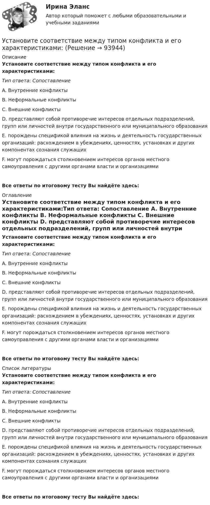      
            Описание
            Установите соответствие между типом конфликта и его характеристиками:Тип ответа: Сопоставление A. Внутренние конфликты B. Неформальные конфликты C. Внешние конфликты D. представляют собой противоречие интересов отдельных подразделений, групп или личностей внутри государственного или муниципального образования E. порождены спецификой влияния на жизнь и деятельность государственных организаций: расхождением в убеждениях, ценностях, установках и других компонентах сознания служащихF. могут порождаться столкновением интересов органов местного самоуправления с другими органами власти и организациямиВсе ответы по итоговому тесту Вы найдёте здесь:  
            Оглавление
            Установите соответствие между типом конфликта и его характеристиками:Тип ответа: Сопоставление A. Внутренние конфликты B. Неформальные конфликты C. Внешние конфликты D. представляют собой противоречие интересов отдельных подразделений, групп или личностей внутри государственного или муниципального образования E. порождены спецификой влияния на жизнь и деятельность государственных организаций: расхождением в убеждениях, ценностях, установках и других компонентах сознания служащихF. могут порождаться столкновением интересов органов местного самоуправления с другими органами власти и организациямиВсе ответы по итоговому тесту Вы найдёте здесь:  
            Список литературы
            Установите соответствие между типом конфликта и его характеристиками:Тип ответа: Сопоставление A. Внутренние конфликты B. Неформальные конфликты C. Внешние конфликты D. представляют собой противоречие интересов отдельных подразделений, групп или личностей внутри государственного или муниципального образования E. порождены спецификой влияния на жизнь и деятельность государственных организаций: расхождением в убеждениях, ценностях, установках и других компонентах сознания служащихF. могут порождаться столкновением интересов органов местного самоуправления с другими органами власти и организациямиВсе ответы по итоговому тесту Вы найдёте здесь:  
            
            
            Установите соответствие между типом дистанции и ее оценкой в метрах:Установите соответствие между типом конфликта и его характеристиками:Установите соответствие между типом конфликта и его характеристикой:Установите соответствие между типом легитимности и его характеристикой:Установите соответствие между типом легитимности и его характеристикой:Установите соответствие между типом лидера в зависимости от самооценки и  описанием особенностей его поведения по отношению к окружающим: A. Лидер с низкой самооценкой других, постоянно недоволен собой и критично  относится к другим людям B. Лидер сУстановите соответствие между типом лидера в зависимости от того, как его воспринимает группа, и его описанием: A. «Один из нас»  B. «Лучший из нас»  C. «Хороший человек»  D. «Служитель» E. не выделяется среди членов группы, воспринимается Установите соответствие между типами поз и их значением:Установите соответствие между типами политических личностей и их характеристиками:Установите соответствие между типами рукопожатий и их значением:Установите соответствие между типами семейного бюджета и соотношениями доходов (Д) и расходов (Р):Установите соответствие между типами систем и их примерами:Установите соответствие между типами современного лидерства и их  описаниями: A. Транзакционное лидерство  B. Трансформационное лидерство  C. Сетевое лидерство  D. цели и задачи для группы четко структурированы, лидеры тщательно контролирУстановите соответствие между типами трансдейственного лидерства (по Д.М. Бернсу) и их описанием: