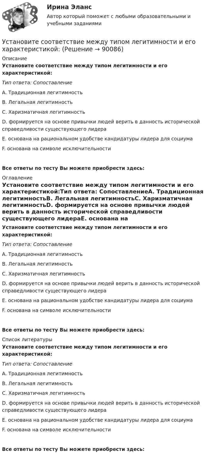      
            Описание
            Установите соответствие между типом легитимности и его характеристикой:Тип ответа: СопоставлениеА. Традиционная легитимностьВ. Легальная легитимностьС. Харизматичная легитимностьD. формируется на основе привычки людей верить в данность исторической справедливости существующего лидераЕ. основана на рациональном удобстве кандидатуры лидера для социумаF. основана на символе исключительностиВсе ответы по тесту Вы можете приобрести здесь:  
            Оглавление
            Установите соответствие между типом легитимности и его характеристикой:Тип ответа: СопоставлениеА. Традиционная легитимностьВ. Легальная легитимностьС. Харизматичная легитимностьD. формируется на основе привычки людей верить в данность исторической справедливости существующего лидераЕ. основана на рациональном удобстве кандидатуры лидера для социумаF. основана на символе исключительностиВсе ответы по тесту Вы можете приобрести здесь:  
            Список литературы
            Установите соответствие между типом легитимности и его характеристикой:Тип ответа: СопоставлениеА. Традиционная легитимностьВ. Легальная легитимностьС. Харизматичная легитимностьD. формируется на основе привычки людей верить в данность исторической справедливости существующего лидераЕ. основана на рациональном удобстве кандидатуры лидера для социумаF. основана на символе исключительностиВсе ответы по тесту Вы можете приобрести здесь:  
            
            
            Установите соответствие между типом легитимности и его характеристикой:Установите соответствие между типом легитимности и его характеристикой:Установите соответствие между типом лидера в зависимости от самооценки и  описанием особенностей его поведения по отношению к окружающим: A. Лидер с низкой самооценкой других, постоянно недоволен собой и критично  относится к другим людям B. Лидер сУстановите соответствие между типом лидера в зависимости от того, как его воспринимает группа, и его описанием: A. «Один из нас»  B. «Лучший из нас»  C. «Хороший человек»  D. «Служитель» E. не выделяется среди членов группы, воспринимается Установите соответствие между типом лидера и его описанием: A. Явные лидеры  B. Скрытые лидеры  C. Ситуативные лидеры  D. лидеры, которые знают о своих способностях, демонстрируют лидерские качества и поведение E. люди, которые имеют лидерский потенцУстановите соответствие между типом лидера и его характеристикой согласно поведенческой теории лидерства:Установите соответствие между типом лидерства и его характеристикой:Установите соответствие между типами семейного бюджета и соотношениями доходов (Д) и расходов (Р):Установите соответствие между типами систем и их примерами:Установите соответствие между типами современного лидерства и их  описаниями: A. Транзакционное лидерство  B. Трансформационное лидерство  C. Сетевое лидерство  D. цели и задачи для группы четко структурированы, лидеры тщательно контролирУстановите соответствие между типами трансдейственного лидерства (по Д.М. Бернсу) и их описанием:Установите соответствие между типами экспериментов и их примерами:Установите соответствие между типом дистанции и ее оценкой в метрах:Установите соответствие между типом конфликта и его характеристиками:
