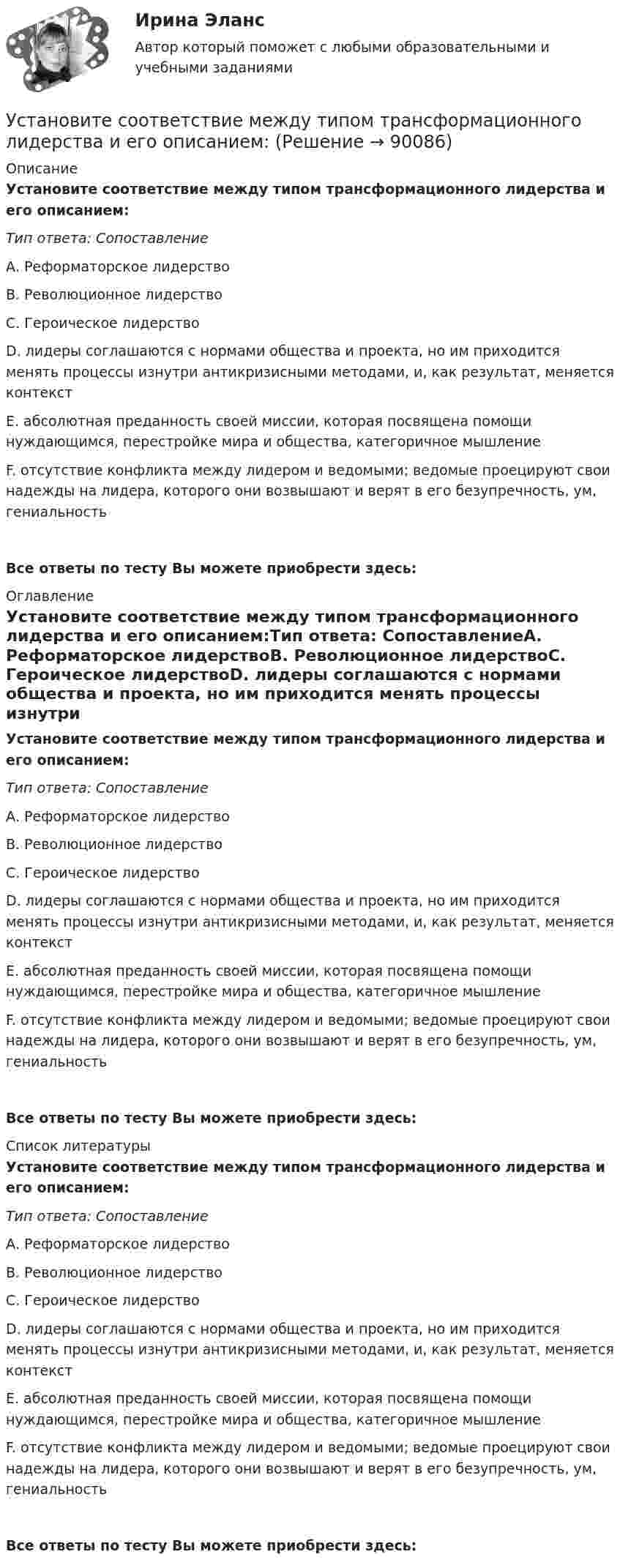      
            Описание
            Установите соответствие между типом трансформационного лидерства и его описанием:Тип ответа: СопоставлениеА. Реформаторское лидерствоВ. Революционное лидерствоС. Героическое лидерствоD. лидеры соглашаются с нормами общества и проекта, но им приходится менять процессы изнутри антикризисными методами, и, как результат, меняется контекстЕ. абсолютная преданность своей миссии, которая посвящена помощи нуждающимся, перестройке мира и общества, категоричное мышлениеF. отсутствие конфликта между лидером и ведомыми; ведомые проецируют свои надежды на лидера, которого они возвышают и верят в его безупречность, ум, гениальностьВсе ответы по тесту Вы можете приобрести здесь:  
            Оглавление
            Установите соответствие между типом трансформационного лидерства и его описанием:Тип ответа: СопоставлениеА. Реформаторское лидерствоВ. Революционное лидерствоС. Героическое лидерствоD. лидеры соглашаются с нормами общества и проекта, но им приходится менять процессы изнутри антикризисными методами, и, как результат, меняется контекстЕ. абсолютная преданность своей миссии, которая посвящена помощи нуждающимся, перестройке мира и общества, категоричное мышлениеF. отсутствие конфликта между лидером и ведомыми; ведомые проецируют свои надежды на лидера, которого они возвышают и верят в его безупречность, ум, гениальностьВсе ответы по тесту Вы можете приобрести здесь:  
            Список литературы
            Установите соответствие между типом трансформационного лидерства и его описанием:Тип ответа: СопоставлениеА. Реформаторское лидерствоВ. Революционное лидерствоС. Героическое лидерствоD. лидеры соглашаются с нормами общества и проекта, но им приходится менять процессы изнутри антикризисными методами, и, как результат, меняется контекстЕ. абсолютная преданность своей миссии, которая посвящена помощи нуждающимся, перестройке мира и общества, категоричное мышлениеF. отсутствие конфликта между лидером и ведомыми; ведомые проецируют свои надежды на лидера, которого они возвышают и верят в его безупречность, ум, гениальностьВсе ответы по тесту Вы можете приобрести здесь:  
            
            
            Установите соответствие между типом современной политической войны (конфликта) и ее характеристиками:Установите соответствие между типом трансформационного лидерства и его описанием:Установите соответствие между указанными условиями и значением математического ожидания (M):Установите соответствие между уровнем развития компании согласно теории  спиральной динамики и его описанием: A. Синий уровень, или уровень № 3  B. Оранжевый уровень, или уровень № 4  C. Зеленый уровень, или уровень № 5  D. Бирюзовый уровеньУстановите соответствие между уровнями модели OSI и их характеристиками: Установите соответствие между уровнями сложности коммуникаций и компетенциями:Установите соответствие между участками функции совокупного предложения и их характеристиками:Установите соответствие между типом лидера и его описанием: A. Явные лидеры  B. Скрытые лидеры  C. Ситуативные лидеры  D. лидеры, которые знают о своих способностях, демонстрируют лидерские качества и поведение E. люди, которые имеют лидерский потенцУстановите соответствие между типом лидера и его характеристикой согласно поведенческой теории лидерства:Установите соответствие между типом лидерства и его характеристикой:Установите соответствие между типом лидерства и определением:Установите соответствие между типом личности лидера, выделенными на  основе особенностей темперамента, и его описанием: A. Интуитивно-эмоциональный тип  B. Интуитивно-логический тип  C. Сенсорно-решающий тип  D. Сенсорно-воспринимающий тип  Установите соответствие между типом манипуляторов и его характеристикой:Установите соответствие между типом манипуляторов и его характеристикой: