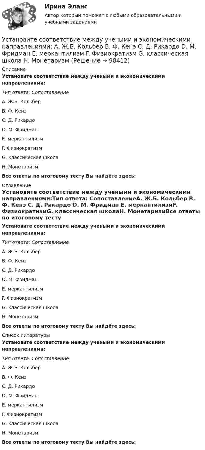      
            Описание
            Установите соответствие между учеными и экономическими направлениями:Тип ответа: СопоставлениеA. Ж.Б. Кольбер B. Ф. Кенэ C. Д. Рикардо D. М. Фридман E. меркантилизмF. ФизиократизмG. классическая школаH. МонетаризмВсе ответы по итоговому тесту Вы найдёте здесь:  
            Оглавление
            Установите соответствие между учеными и экономическими направлениями:Тип ответа: СопоставлениеA. Ж.Б. Кольбер B. Ф. Кенэ C. Д. Рикардо D. М. Фридман E. меркантилизмF. ФизиократизмG. классическая школаH. МонетаризмВсе ответы по итоговому тесту Вы найдёте здесь:  
            Список литературы
            Установите соответствие между учеными и экономическими направлениями:Тип ответа: СопоставлениеA. Ж.Б. Кольбер B. Ф. Кенэ C. Д. Рикардо D. М. Фридман E. меркантилизмF. ФизиократизмG. классическая школаH. МонетаризмВсе ответы по итоговому тесту Вы найдёте здесь:  
            
            
            Установите соответствие между участком равновесия совокупного спроса и совокупного предложения, с одной стороны, и характеристикой этого равновесия – с другой:Установите соответствие между учеными и экономическими направлениями: A. Ж.Б. Кольбер   B. Ф. Кенэ   C. Д. Рикардо   D. М. Фридман   E. меркантилизм  F. Физиократизм  G. классическая школа  H. МонетаризмУстановите соответствие между фазами экстенсивного покупательского решения и их детализаций:Установите соответствие между факторами макросреды и их характеристиками:Установите соответствие между факторами производства и их описаниями:Установите соответствие между фактором и блоком факторов в PEST-анализе:Установите соответствие между федеральными органами государственной власти и их полномочиями:Установите соответствие между типом современного лидерства и сферами их  эффективного применения: A. Транзакционное лидерство  B. Трансформационное лидерство  C. Сетевое лидерство  D. ситуации, когда проблемы просты и четко определены, аУстановите соответствие между типом современной политической войны (конфликта) и ее характеристиками:Установите соответствие между типом трансформационного лидерства и его описанием:Установите соответствие между указанными условиями и значением математического ожидания (M):Установите соответствие между уровнем развития компании согласно теории  спиральной динамики и его описанием: A. Синий уровень, или уровень № 3  B. Оранжевый уровень, или уровень № 4  C. Зеленый уровень, или уровень № 5  D. Бирюзовый уровеньУстановите соответствие между уровнями модели OSI и их характеристиками: Установите соответствие между уровнями сложности коммуникаций и компетенциями: