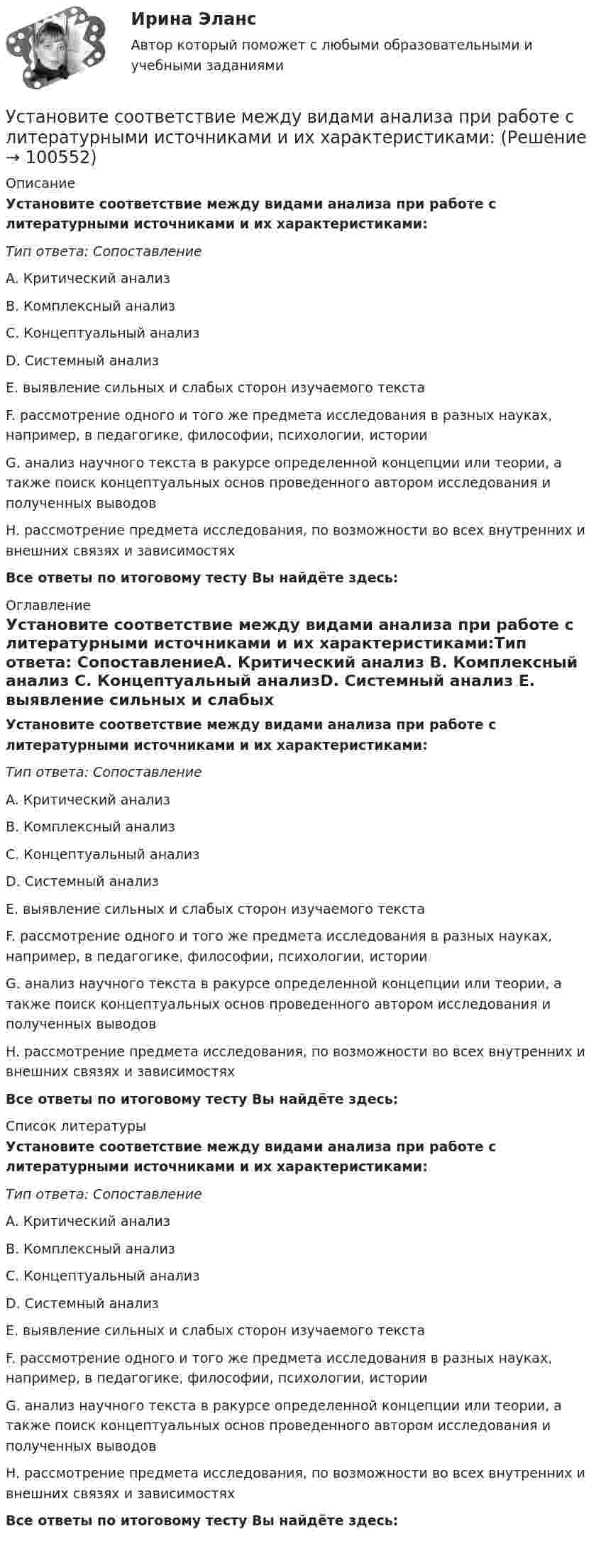      
            Описание
            Установите соответствие между видами анализа при работе с литературными источниками и их характеристиками:Тип ответа: СопоставлениеA. Критический анализ B. Комплексный анализ C. Концептуальный анализD. Системный анализ E. выявление сильных и слабых сторон изучаемого текста F. рассмотрение одного и того же предмета исследования в разных науках, например, в педагогике, философии, психологии, истории G. анализ научного текста в ракурсе определенной концепции или теории, а также поиск концептуальных основ проведенного автором исследования и полученных выводовH. рассмотрение предмета исследования, по возможности во всех внутренних и внешних связях и зависимостяхВсе ответы по итоговому тесту Вы найдёте здесь:  
            Оглавление
            Установите соответствие между видами анализа при работе с литературными источниками и их характеристиками:Тип ответа: СопоставлениеA. Критический анализ B. Комплексный анализ C. Концептуальный анализD. Системный анализ E. выявление сильных и слабых сторон изучаемого текста F. рассмотрение одного и того же предмета исследования в разных науках, например, в педагогике, философии, психологии, истории G. анализ научного текста в ракурсе определенной концепции или теории, а также поиск концептуальных основ проведенного автором исследования и полученных выводовH. рассмотрение предмета исследования, по возможности во всех внутренних и внешних связях и зависимостяхВсе ответы по итоговому тесту Вы найдёте здесь:  
            Список литературы
            Установите соответствие между видами анализа при работе с литературными источниками и их характеристиками:Тип ответа: СопоставлениеA. Критический анализ B. Комплексный анализ C. Концептуальный анализD. Системный анализ E. выявление сильных и слабых сторон изучаемого текста F. рассмотрение одного и того же предмета исследования в разных науках, например, в педагогике, философии, психологии, истории G. анализ научного текста в ракурсе определенной концепции или теории, а также поиск концептуальных основ проведенного автором исследования и полученных выводовH. рассмотрение предмета исследования, по возможности во всех внутренних и внешних связях и зависимостяхВсе ответы по итоговому тесту Вы найдёте здесь:  
            
            
            Установите соответствие между базовыми характеристиками медиапродукта (по Н.Г. Бойченко) и их определениями:Установите соответствие между видами анализа при работе с литературными источниками и их характеристиками:Установите соответствие между видами безработицы и их характеристиками:Установите соответствие между видами безработицы и их характеристиками: A. Фрикционная безработица   B. Структурная безработица   C. Циклическая безработица   D. Сезонная безработицаУстановите соответствие между видами благ и их примерами:Установите соответствие между видами благ и приведенными примерами:Установите соответствие между видами внешнеторговых операций и их условными примерами:Установите соответствие видов бизнес-планов и критериев их классификации: … Установите соответствие видов государственных режимов и их характеристик:Установите соответствие видов коэффициентов, видов анализа и их характеристиками:Установите соответствие видов файлов и расширений:Установите соответствие групп и примеров методов сбора исходной информации в процессе мониторинга психологического климата:Установите соответствие институтов и форм оказания правовой помощи при осуществлении сотрудничества государств в борьбе с преступностью:Установите соответствие, исходя из «триады устойчивого развития» -социально-экономические взаимосвязи -эколого-социальные взаимосвязи -эколого-экономические взаимосвязи