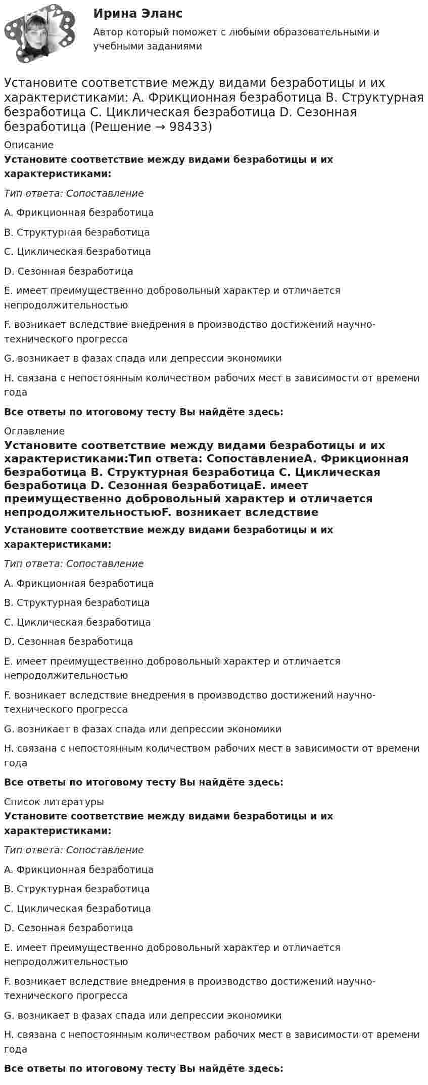      
            Описание
            Установите соответствие между видами безработицы и их характеристиками:Тип ответа: СопоставлениеA. Фрикционная безработица B. Структурная безработица C. Циклическая безработица D. Сезонная безработицаE. имеет преимущественно добровольный характер и отличается непродолжительностьюF. возникает вследствие внедрения в производство достижений научно-технического прогрессаG. возникает в фазах спада или депрессии экономикиH. связана с непостоянным количеством рабочих мест в зависимости от времени годаВсе ответы по итоговому тесту Вы найдёте здесь:  
            Оглавление
            Установите соответствие между видами безработицы и их характеристиками:Тип ответа: СопоставлениеA. Фрикционная безработица B. Структурная безработица C. Циклическая безработица D. Сезонная безработицаE. имеет преимущественно добровольный характер и отличается непродолжительностьюF. возникает вследствие внедрения в производство достижений научно-технического прогрессаG. возникает в фазах спада или депрессии экономикиH. связана с непостоянным количеством рабочих мест в зависимости от времени годаВсе ответы по итоговому тесту Вы найдёте здесь:  
            Список литературы
            Установите соответствие между видами безработицы и их характеристиками:Тип ответа: СопоставлениеA. Фрикционная безработица B. Структурная безработица C. Циклическая безработица D. Сезонная безработицаE. имеет преимущественно добровольный характер и отличается непродолжительностьюF. возникает вследствие внедрения в производство достижений научно-технического прогрессаG. возникает в фазах спада или депрессии экономикиH. связана с непостоянным количеством рабочих мест в зависимости от времени годаВсе ответы по итоговому тесту Вы найдёте здесь:  
            
            
            Установите соответствие между видами безработицы и их характеристиками:Установите соответствие между видами безработицы и их характеристиками: A. Фрикционная безработица   B. Структурная безработица   C. Циклическая безработица   D. Сезонная безработицаУстановите соответствие между видами благ и их примерами:Установите соответствие между видами благ и приведенными примерами:Установите соответствие между видами внешнеторговых операций и их условными примерами:Установите соответствие между видами внешнеторговых операций и их характеристиками:Установите соответствие между видами заголовков и примерами их написания:Установите соответствие видов коэффициентов, видов анализа и их характеристиками:Установите соответствие видов файлов и расширений:Установите соответствие групп и примеров методов сбора исходной информации в процессе мониторинга психологического климата:Установите соответствие институтов и форм оказания правовой помощи при осуществлении сотрудничества государств в борьбе с преступностью:Установите соответствие, исходя из «триады устойчивого развития» -социально-экономические взаимосвязи -эколого-социальные взаимосвязи -эколого-экономические взаимосвязиУстановите соответствие концепций и их характеристик:Установите соответствие между базовыми характеристиками медиапродукта (по Н.Г. Бойченко) и их определениями: