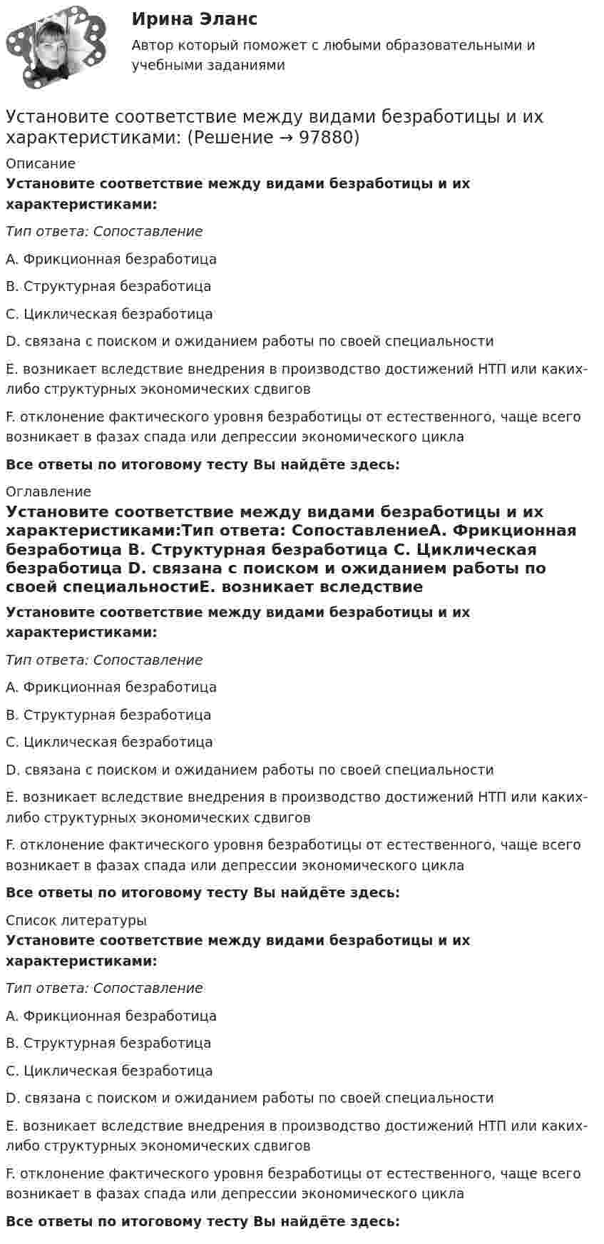      
            Описание
            Установите соответствие между видами безработицы и их характеристиками:Тип ответа: СопоставлениеA. Фрикционная безработица B. Структурная безработица C. Циклическая безработица D. связана с поиском и ожиданием работы по своей специальностиE. возникает вследствие внедрения в производство достижений НТП или каких-либо структурных экономических сдвиговF. отклонение фактического уровня безработицы от естественного, чаще всего возникает в фазах спада или депрессии экономического циклаВсе ответы по итоговому тесту Вы найдёте здесь:  
            Оглавление
            Установите соответствие между видами безработицы и их характеристиками:Тип ответа: СопоставлениеA. Фрикционная безработица B. Структурная безработица C. Циклическая безработица D. связана с поиском и ожиданием работы по своей специальностиE. возникает вследствие внедрения в производство достижений НТП или каких-либо структурных экономических сдвиговF. отклонение фактического уровня безработицы от естественного, чаще всего возникает в фазах спада или депрессии экономического циклаВсе ответы по итоговому тесту Вы найдёте здесь:  
            Список литературы
            Установите соответствие между видами безработицы и их характеристиками:Тип ответа: СопоставлениеA. Фрикционная безработица B. Структурная безработица C. Циклическая безработица D. связана с поиском и ожиданием работы по своей специальностиE. возникает вследствие внедрения в производство достижений НТП или каких-либо структурных экономических сдвиговF. отклонение фактического уровня безработицы от естественного, чаще всего возникает в фазах спада или депрессии экономического циклаВсе ответы по итоговому тесту Вы найдёте здесь:  
            
            
            Установите соответствие между видами анализа при работе с литературными источниками и их характеристиками:Установите соответствие между видами безработицы и их характеристиками:Установите соответствие между видами безработицы и их характеристиками: A. Фрикционная безработица   B. Структурная безработица   C. Циклическая безработица   D. Сезонная безработицаУстановите соответствие между видами благ и их примерами:Установите соответствие между видами благ и приведенными примерами:Установите соответствие между видами внешнеторговых операций и их условными примерами:Установите соответствие между видами внешнеторговых операций и их характеристиками:Установите соответствие видов государственных режимов и их характеристик:Установите соответствие видов коэффициентов, видов анализа и их характеристиками:Установите соответствие видов файлов и расширений:Установите соответствие групп и примеров методов сбора исходной информации в процессе мониторинга психологического климата:Установите соответствие институтов и форм оказания правовой помощи при осуществлении сотрудничества государств в борьбе с преступностью:Установите соответствие, исходя из «триады устойчивого развития» -социально-экономические взаимосвязи -эколого-социальные взаимосвязи -эколого-экономические взаимосвязиУстановите соответствие концепций и их характеристик: