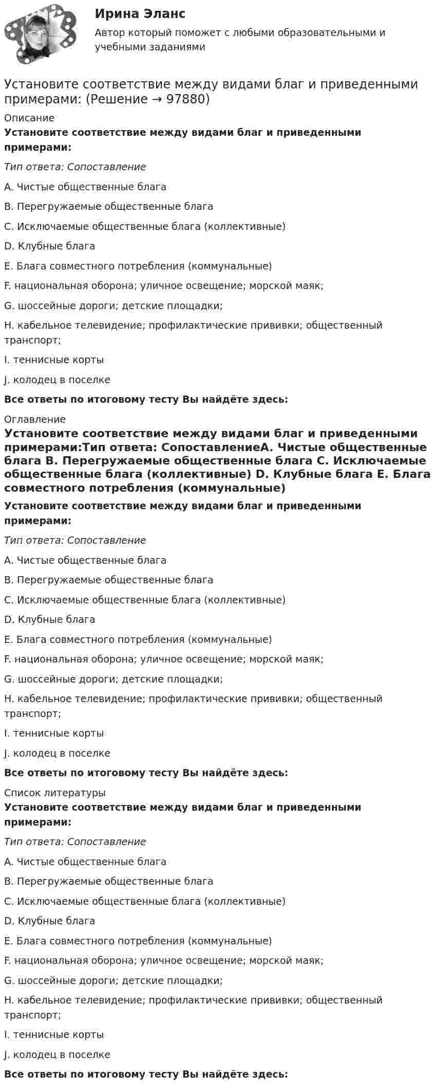      
            Описание
            Установите соответствие между видами благ и приведенными примерами:Тип ответа: СопоставлениеA. Чистые общественные блага B. Перегружаемые общественные блага C. Исключаемые общественные блага (коллективные) D. Клубные блага E. Блага совместного потребления (коммунальные) F. национальная оборона; уличное освещение; морской маяк;G. шоссейные дороги; детские площадки;H. кабельное телевидение; профилактические прививки; общественный транспорт;I. теннисные кортыJ. колодец в поселкеВсе ответы по итоговому тесту Вы найдёте здесь:  
            Оглавление
            Установите соответствие между видами благ и приведенными примерами:Тип ответа: СопоставлениеA. Чистые общественные блага B. Перегружаемые общественные блага C. Исключаемые общественные блага (коллективные) D. Клубные блага E. Блага совместного потребления (коммунальные) F. национальная оборона; уличное освещение; морской маяк;G. шоссейные дороги; детские площадки;H. кабельное телевидение; профилактические прививки; общественный транспорт;I. теннисные кортыJ. колодец в поселкеВсе ответы по итоговому тесту Вы найдёте здесь:  
            Список литературы
            Установите соответствие между видами благ и приведенными примерами:Тип ответа: СопоставлениеA. Чистые общественные блага B. Перегружаемые общественные блага C. Исключаемые общественные блага (коллективные) D. Клубные блага E. Блага совместного потребления (коммунальные) F. национальная оборона; уличное освещение; морской маяк;G. шоссейные дороги; детские площадки;H. кабельное телевидение; профилактические прививки; общественный транспорт;I. теннисные кортыJ. колодец в поселкеВсе ответы по итоговому тесту Вы найдёте здесь:  
            
            
            Установите соответствие между видами благ и их примерами:Установите соответствие между видами благ и приведенными примерами:Установите соответствие между видами внешнеторговых операций и их условными примерами:Установите соответствие между видами внешнеторговых операций и их характеристиками:Установите соответствие между видами заголовков и примерами их написания:Установите соответствие между видами знания и их характеристиками:Установите соответствие между видами и формами международной и национальной ответственности:Установите соответствие групп и примеров методов сбора исходной информации в процессе мониторинга психологического климата:Установите соответствие институтов и форм оказания правовой помощи при осуществлении сотрудничества государств в борьбе с преступностью:Установите соответствие, исходя из «триады устойчивого развития» -социально-экономические взаимосвязи -эколого-социальные взаимосвязи -эколого-экономические взаимосвязиУстановите соответствие концепций и их характеристик:Установите соответствие между базовыми характеристиками медиапродукта (по Н.Г. Бойченко) и их определениями:Установите соответствие между видами анализа при работе с литературными источниками и их характеристиками:Установите соответствие между видами безработицы и их характеристиками: