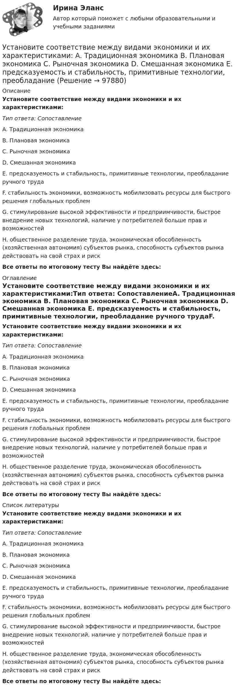      
            Описание
            Установите соответствие между видами экономики и их характеристиками:Тип ответа: СопоставлениеA. Традиционная экономика B. Плановая экономика C. Рыночная экономика D. Смешанная экономика E. предсказуемость и стабильность, примитивные технологии, преобладание ручного трудаF. стабильность экономики, возможность мобилизовать ресурсы для быстрого решения глобальных проблемG. стимулирование высокой эффективности и предприимчивости, быстрое внедрение новых технологий, наличие у потребителей больше прав и возможностейH. общественное разделение труда, экономическая обособленность (хозяйственная автономия) субъектов рынка, способность субъектов рынка действовать на свой страх и рискВсе ответы по итоговому тесту Вы найдёте здесь:  
            Оглавление
            Установите соответствие между видами экономики и их характеристиками:Тип ответа: СопоставлениеA. Традиционная экономика B. Плановая экономика C. Рыночная экономика D. Смешанная экономика E. предсказуемость и стабильность, примитивные технологии, преобладание ручного трудаF. стабильность экономики, возможность мобилизовать ресурсы для быстрого решения глобальных проблемG. стимулирование высокой эффективности и предприимчивости, быстрое внедрение новых технологий, наличие у потребителей больше прав и возможностейH. общественное разделение труда, экономическая обособленность (хозяйственная автономия) субъектов рынка, способность субъектов рынка действовать на свой страх и рискВсе ответы по итоговому тесту Вы найдёте здесь:  
            Список литературы
            Установите соответствие между видами экономики и их характеристиками:Тип ответа: СопоставлениеA. Традиционная экономика B. Плановая экономика C. Рыночная экономика D. Смешанная экономика E. предсказуемость и стабильность, примитивные технологии, преобладание ручного трудаF. стабильность экономики, возможность мобилизовать ресурсы для быстрого решения глобальных проблемG. стимулирование высокой эффективности и предприимчивости, быстрое внедрение новых технологий, наличие у потребителей больше прав и возможностейH. общественное разделение труда, экономическая обособленность (хозяйственная автономия) субъектов рынка, способность субъектов рынка действовать на свой страх и рискВсе ответы по итоговому тесту Вы найдёте здесь:  
            
            
            Установите соответствие между видами цены в зависимости от степени регулирования и их характеристикой:Установите соответствие между видами экономики и их характеристиками: A. Традиционная экономика   B. Плановая экономика   C. Рыночная экономика   D. Смешанная экономика   E. предсказуемость и стабильность, примитивные технологии, преобладаниеУстановите соответствие между видами экстерналий и их характеристиками:Установите соответствие между видами юридических лиц и их определениями:Установите соответствие между видом агрессии и ее характеристиками:Установите соответствие между видом государственного (муниципального) финансового контроля и его характеристикой:Установите соответствие между видом команды проекта и стадией ее жизненного цикла:...Установите соответствие между видами семиотических знаков и их примерами:Установите соответствие между видами службы и их отличительными чертами.Установите соответствие между видами средств обучения и их примерами: Установите соответствие между видами стратегий изменения цены и маркетинговыми целями: Установите соответствие между видами стратегий производителя и их характеристикой:Установите соответствие между видами территорий в международном праве и примерами территорий каждого вида:Установите соответствие между видами узлов и их характеристиками: