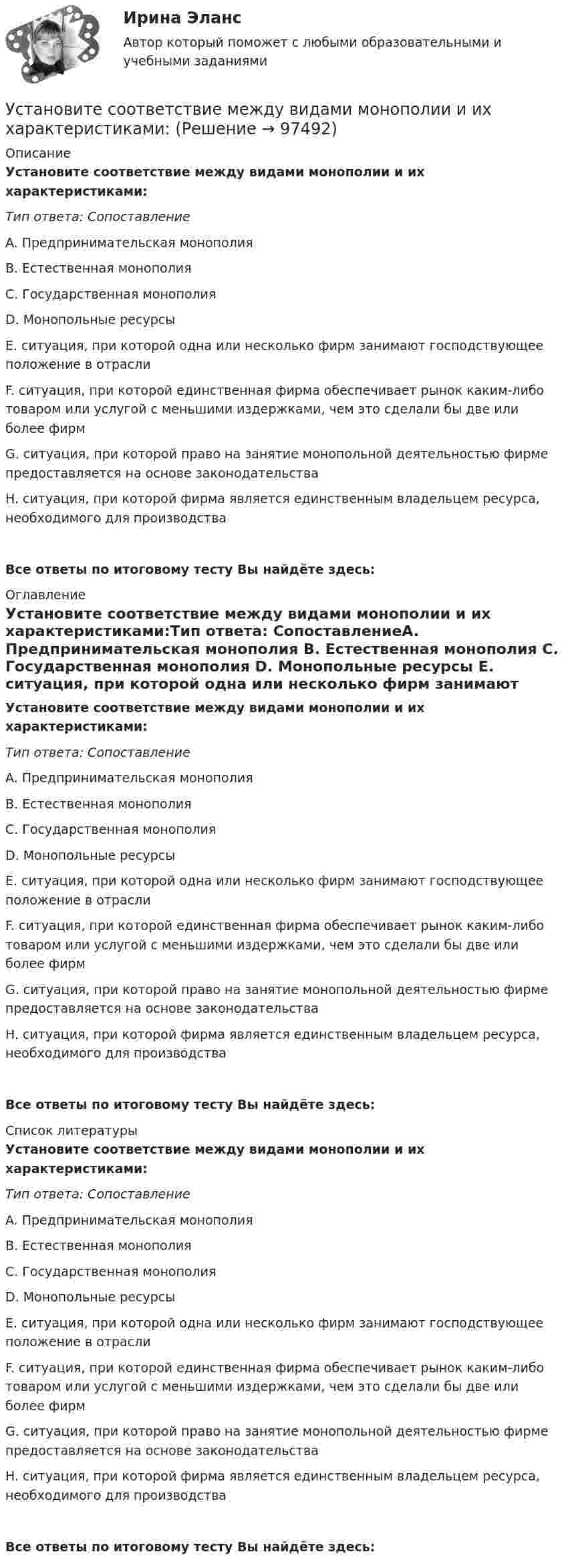      
            Описание
            Установите соответствие между видами монополии и их характеристиками:Тип ответа: СопоставлениеA. Предпринимательская монополия B. Естественная монополия C. Государственная монополия D. Монопольные ресурсы E. ситуация, при которой одна или несколько фирм занимают господствующее положение в отраслиF. ситуация, при которой единственная фирма обеспечивает рынок каким-либо товаром или услугой с меньшими издержками, чем это сделали бы две или более фирмG. ситуация, при которой право на занятие монопольной деятельностью фирме предоставляется на основе законодательстваH. ситуация, при которой фирма является единственным владельцем ресурса, необходимого для производстваВсе ответы по итоговому тесту Вы найдёте здесь:  
            Оглавление
            Установите соответствие между видами монополии и их характеристиками:Тип ответа: СопоставлениеA. Предпринимательская монополия B. Естественная монополия C. Государственная монополия D. Монопольные ресурсы E. ситуация, при которой одна или несколько фирм занимают господствующее положение в отраслиF. ситуация, при которой единственная фирма обеспечивает рынок каким-либо товаром или услугой с меньшими издержками, чем это сделали бы две или более фирмG. ситуация, при которой право на занятие монопольной деятельностью фирме предоставляется на основе законодательстваH. ситуация, при которой фирма является единственным владельцем ресурса, необходимого для производстваВсе ответы по итоговому тесту Вы найдёте здесь:  
            Список литературы
            Установите соответствие между видами монополии и их характеристиками:Тип ответа: СопоставлениеA. Предпринимательская монополия B. Естественная монополия C. Государственная монополия D. Монопольные ресурсы E. ситуация, при которой одна или несколько фирм занимают господствующее положение в отраслиF. ситуация, при которой единственная фирма обеспечивает рынок каким-либо товаром или услугой с меньшими издержками, чем это сделали бы две или более фирмG. ситуация, при которой право на занятие монопольной деятельностью фирме предоставляется на основе законодательстваH. ситуация, при которой фирма является единственным владельцем ресурса, необходимого для производстваВсе ответы по итоговому тесту Вы найдёте здесь:  
            
            
            Установите соответствие между видами лексических ошибок и предложениями с примерами этих ошибок: А. Плеоназм В. Ошибка в употреблении фразеологизма С. Тавтология D. Употребление паронимов Е. Мне помог коллега по работе F. Львиная часть проУстановите соответствие между видами монополии и их характеристиками:Установите соответствие между видами общеучебных умений и навыков и их примерами:Установите соответствие между видами ошибок и их причинами:Установите соответствие между видами ошибок и предложениями с примерами этих ошибок: А. Ошибка в построении предложения с однородными членами В. Нарушение связи между подлежащим и сказуемым С. Нарушение построения сложного предложения Установите соответствие между видами патента и сроками его действия с момента подачи заявки:Установите соответствие между видами причин сокращения численности персонала организации и примерами:Установите соответствие между видами благ и приведенными примерами:Установите соответствие между видами внешнеторговых операций и их условными примерами:Установите соответствие между видами внешнеторговых операций и их характеристиками:Установите соответствие между видами заголовков и примерами их написания:Установите соответствие между видами знания и их характеристиками:Установите соответствие между видами и формами международной и национальной ответственности:Установите соответствие между видами кризиса и их характеристиками: