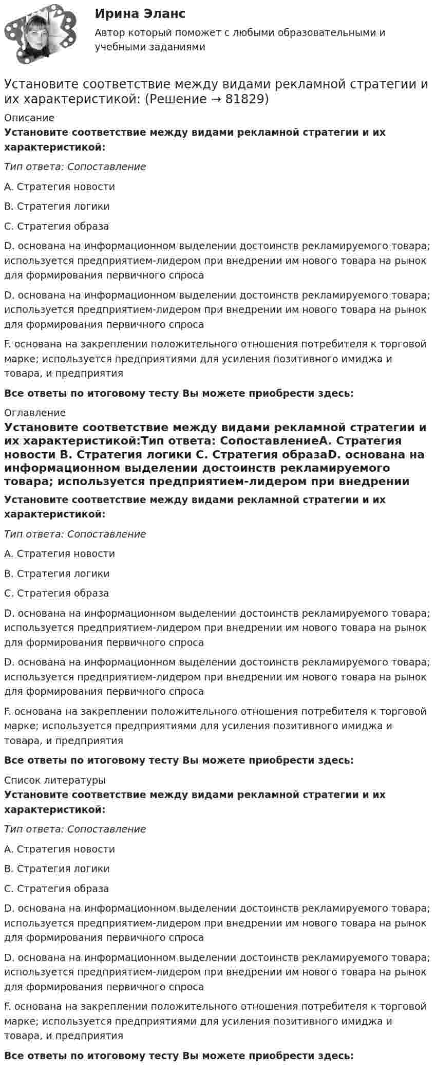      
            Описание
            Установите соответствие между видами рекламной стратегии и их характеристикой:Тип ответа: СопоставлениеA. Стратегия новости B. Стратегия логики C. Стратегия образаD. основана на информационном выделении достоинств рекламируемого товара; используется предприятием-лидером при внедрении им нового товара на рынок для формирования первичного спросаD. основана на информационном выделении достоинств рекламируемого товара; используется предприятием-лидером при внедрении им нового товара на рынок для формирования первичного спросаF. основана на закреплении положительного отношения потребителя к торговой марке; используется предприятиями для усиления позитивного имиджа и товара, и предприятия Все ответы по итоговому тесту Вы можете приобрести здесь:  
            Оглавление
            Установите соответствие между видами рекламной стратегии и их характеристикой:Тип ответа: СопоставлениеA. Стратегия новости B. Стратегия логики C. Стратегия образаD. основана на информационном выделении достоинств рекламируемого товара; используется предприятием-лидером при внедрении им нового товара на рынок для формирования первичного спросаD. основана на информационном выделении достоинств рекламируемого товара; используется предприятием-лидером при внедрении им нового товара на рынок для формирования первичного спросаF. основана на закреплении положительного отношения потребителя к торговой марке; используется предприятиями для усиления позитивного имиджа и товара, и предприятия Все ответы по итоговому тесту Вы можете приобрести здесь:  
            Список литературы
            Установите соответствие между видами рекламной стратегии и их характеристикой:Тип ответа: СопоставлениеA. Стратегия новости B. Стратегия логики C. Стратегия образаD. основана на информационном выделении достоинств рекламируемого товара; используется предприятием-лидером при внедрении им нового товара на рынок для формирования первичного спросаD. основана на информационном выделении достоинств рекламируемого товара; используется предприятием-лидером при внедрении им нового товара на рынок для формирования первичного спросаF. основана на закреплении положительного отношения потребителя к торговой марке; используется предприятиями для усиления позитивного имиджа и товара, и предприятия Все ответы по итоговому тесту Вы можете приобрести здесь:  
            
            
            Установите соответствие между видами регулирования рынка труда и их характеристиками;Установите соответствие между видами рекламной стратегии и их характеристикой:Установите соответствие между видами республик и их характеристиками:Установите соответствие между видами семиотических знаков и их примерами:Установите соответствие между видами службы и их отличительными чертами.Установите соответствие между видами средств обучения и их примерами: Установите соответствие между видами стратегий изменения цены и маркетинговыми целями:Установите соответствие между видами кризисов и причинами, которые их обуславливают:Установите соответствие между видами лексических ошибок и предложениями с примерами этих ошибок: А. Плеоназм В. Ошибка в употреблении фразеологизма С. Тавтология D. Употребление паронимов Е. Мне помог коллега по работе F. Львиная часть проУстановите соответствие между видами монополии и их характеристиками:Установите соответствие между видами общеучебных умений и навыков и их примерами:Установите соответствие между видами ошибок и их причинами:Установите соответствие между видами ошибок и предложениями с примерами этих ошибок: А. Ошибка в построении предложения с однородными членами В. Нарушение связи между подлежащим и сказуемым С. Нарушение построения сложного предложения Установите соответствие между видами патента и сроками его действия с момента подачи заявки: