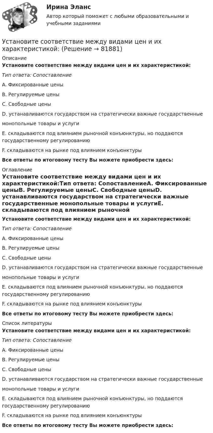      
            Описание
            Установите соответствие между видами цен и их характеристикой:Тип ответа: СопоставлениеA. Фиксированные ценыB. Регулируемые ценыC. Свободные ценыD. устанавливаются государством на стратегически важные государственные монопольные товары и услугиE. складываются под влиянием рыночной конъюнктуры, но поддаются государственному регулированиюF. складываются на рынке под влиянием конъюнктуры Все ответы по итоговому тесту Вы можете приобрести здесь:  
            Оглавление
            Установите соответствие между видами цен и их характеристикой:Тип ответа: СопоставлениеA. Фиксированные ценыB. Регулируемые ценыC. Свободные ценыD. устанавливаются государством на стратегически важные государственные монопольные товары и услугиE. складываются под влиянием рыночной конъюнктуры, но поддаются государственному регулированиюF. складываются на рынке под влиянием конъюнктуры Все ответы по итоговому тесту Вы можете приобрести здесь:  
            Список литературы
            Установите соответствие между видами цен и их характеристикой:Тип ответа: СопоставлениеA. Фиксированные ценыB. Регулируемые ценыC. Свободные ценыD. устанавливаются государством на стратегически важные государственные монопольные товары и услугиE. складываются под влиянием рыночной конъюнктуры, но поддаются государственному регулированиюF. складываются на рынке под влиянием конъюнктуры Все ответы по итоговому тесту Вы можете приобрести здесь:  
            
            
            Установите соответствие между видами узлов и их характеристиками:Установите соответствие между видами цен и их характеристикой:Установите соответствие между видами цены в зависимости от степени регулирования и их характеристикой:Установите соответствие между видами экономики и их характеристиками: A. Традиционная экономика   B. Плановая экономика   C. Рыночная экономика   D. Смешанная экономика   E. предсказуемость и стабильность, примитивные технологии, преобладаниеУстановите соответствие между видами экстерналий и их характеристиками:Установите соответствие между видами юридических лиц и их определениями:Установите соответствие между видом агрессии и ее характеристиками:Установите соответствие между видами рекламной стратегии и их характеристикой:Установите соответствие между видами республик и их характеристиками:Установите соответствие между видами семиотических знаков и их примерами:Установите соответствие между видами службы и их отличительными чертами.Установите соответствие между видами средств обучения и их примерами: Установите соответствие между видами стратегий изменения цены и маркетинговыми целями: Установите соответствие между видами стратегий производителя и их характеристикой: