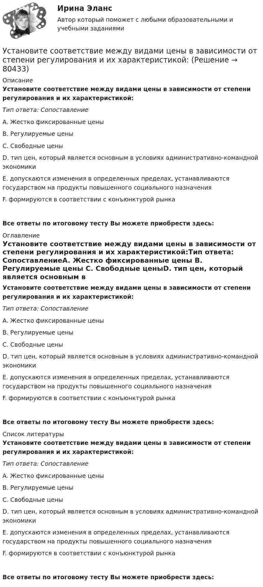      
            Описание
            Установите соответствие между видами цены в зависимости от степени регулирования и их характеристикой:Тип ответа: СопоставлениеA. Жестко фиксированные цены B. Регулируемые цены C. Свободные ценыD. тип цен, который является основным в условиях административно-командной экономики E. допускаются изменения в определенных пределах, устанавливаются государством на продукты повышенного социального назначенияF. формируются в соответствии с конъюнктурой рынка Все ответы по итоговому тесту Вы можете приобрести здесь:  
            Оглавление
            Установите соответствие между видами цены в зависимости от степени регулирования и их характеристикой:Тип ответа: СопоставлениеA. Жестко фиксированные цены B. Регулируемые цены C. Свободные ценыD. тип цен, который является основным в условиях административно-командной экономики E. допускаются изменения в определенных пределах, устанавливаются государством на продукты повышенного социального назначенияF. формируются в соответствии с конъюнктурой рынка Все ответы по итоговому тесту Вы можете приобрести здесь:  
            Список литературы
            Установите соответствие между видами цены в зависимости от степени регулирования и их характеристикой:Тип ответа: СопоставлениеA. Жестко фиксированные цены B. Регулируемые цены C. Свободные ценыD. тип цен, который является основным в условиях административно-командной экономики E. допускаются изменения в определенных пределах, устанавливаются государством на продукты повышенного социального назначенияF. формируются в соответствии с конъюнктурой рынка Все ответы по итоговому тесту Вы можете приобрести здесь:  
            
            
            Установите соответствие между видами цен и их характеристикой:Установите соответствие между видами цены в зависимости от степени регулирования и их характеристикой:Установите соответствие между видами экономики и их характеристиками: A. Традиционная экономика   B. Плановая экономика   C. Рыночная экономика   D. Смешанная экономика   E. предсказуемость и стабильность, примитивные технологии, преобладаниеУстановите соответствие между видами экстерналий и их характеристиками:Установите соответствие между видами юридических лиц и их определениями:Установите соответствие между видом агрессии и ее характеристиками:Установите соответствие между видом государственного (муниципального) финансового контроля и его характеристикой:Установите соответствие между видами республик и их характеристиками:Установите соответствие между видами семиотических знаков и их примерами:Установите соответствие между видами службы и их отличительными чертами.Установите соответствие между видами средств обучения и их примерами: Установите соответствие между видами стратегий изменения цены и маркетинговыми целями: Установите соответствие между видами стратегий производителя и их характеристикой:Установите соответствие между видами территорий в международном праве и примерами территорий каждого вида: