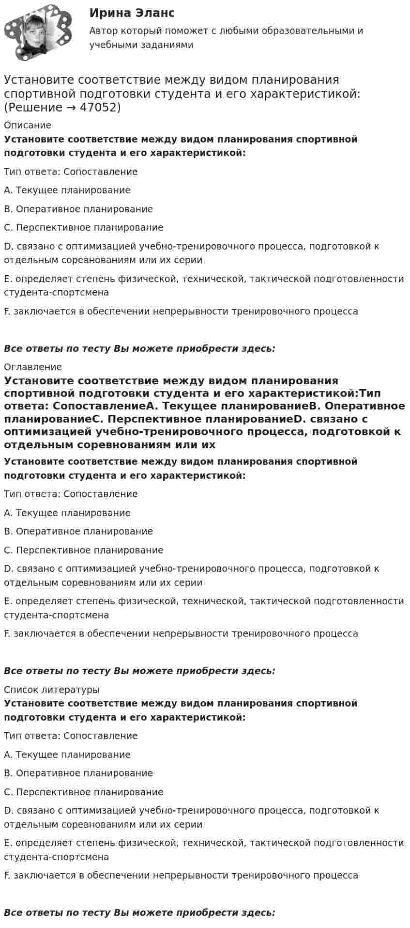      
            Описание
            Установите соответствие между видом планирования спортивной подготовки студента и его характеристикой:Тип ответа: СопоставлениеA. Текущее планированиеВ. Оперативное планированиеС. Перспективное планированиеD. связано с оптимизацией учебно-тренировочного процесса, подготовкой к отдельным соревнованиям или их серииE. определяет степень физической, технической, тактической подготовленности студента-спортсменаF. заключается в обеспечении непрерывности тренировочного процессаВсе ответы по тесту Вы можете приобрести здесь:  
            Оглавление
            Установите соответствие между видом планирования спортивной подготовки студента и его характеристикой:Тип ответа: СопоставлениеA. Текущее планированиеВ. Оперативное планированиеС. Перспективное планированиеD. связано с оптимизацией учебно-тренировочного процесса, подготовкой к отдельным соревнованиям или их серииE. определяет степень физической, технической, тактической подготовленности студента-спортсменаF. заключается в обеспечении непрерывности тренировочного процессаВсе ответы по тесту Вы можете приобрести здесь:  
            Список литературы
            Установите соответствие между видом планирования спортивной подготовки студента и его характеристикой:Тип ответа: СопоставлениеA. Текущее планированиеВ. Оперативное планированиеС. Перспективное планированиеD. связано с оптимизацией учебно-тренировочного процесса, подготовкой к отдельным соревнованиям или их серииE. определяет степень физической, технической, тактической подготовленности студента-спортсменаF. заключается в обеспечении непрерывности тренировочного процессаВсе ответы по тесту Вы можете приобрести здесь: 
            
            
            Установите соответствие между видом организационного конфликта и его  описанием: A. Стремление сконцентрировать все функции управления в своих руках  B. Недостатки в структурной организации  C. Недостатки в организации труда D. руководитеУстановите соответствие между видом планирования спортивной подготовки студента и его характеристикой:Установите соответствие между видом юридической ответственности и правонарушением:Установите соответствие между видом юридической ответственности и условиями ее применения:Установите соответствие между вопросами и краткими ответами на них:  A. Is Ann a doctor?   B. Is it a pen?   C. Are you married?   D. Are Tom and Ann from Spain?   E. Yes, she is   F. No, it isn t   G. Yes, I am   H. No, they aren tУстановите соответствие между вопросами и краткими ответами на них:  A. Is Ann a doctor?  B. Is it a pen?  C. Are you married?  D. Are Tom and Ann from Spain?  E. Yes, she is  F. No, it isnt  G. Yes, I am  H. No, they arentУстановите соответствие между вопросами и ответами на них: A. Have you got a brother?  B. Do you have an umbrella?  C. Does she have any spare time tomorrow?  D. Have you have my earphones with you?  E. No, I havent, but Ive got a sisterУстановите соответствие между видами юридических лиц и их определениями:Установите соответствие между видом агрессии и ее характеристиками:Установите соответствие между видом государственного (муниципального) финансового контроля и его характеристикой:Установите соответствие между видом команды проекта и стадией ее жизненного цикла:...Установите соответствие между видом конфликта и причинами его возникновения:Установите соответствие между видом конфликта, который может возникнуть  в команде, и его описанием: A. Конфликт отношений  B. Конфликт, связанный с задачей  C. Конфликты, связанные с процессом  D. разногласия, связанные с личными и социальныУстановите соответствие между видом конфликтов в государственном управлении и его характеристиками: