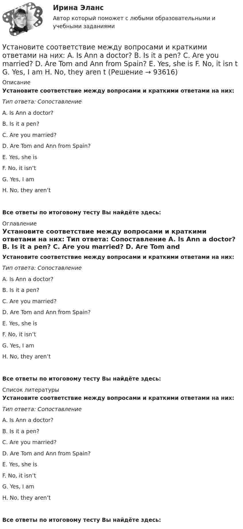      
            Описание
            Установите соответствие между вопросами и краткими ответами на них: Тип ответа: Сопоставление A. Is Ann a doctor? B. Is it a pen? C. Are you married? D. Are Tom and Ann from Spain? E. Yes, she is F. No, it isn’t G. Yes, I am H. No, they aren’tВсе ответы по итоговому тесту Вы найдёте здесь:  
            Оглавление
            Установите соответствие между вопросами и краткими ответами на них: Тип ответа: Сопоставление A. Is Ann a doctor? B. Is it a pen? C. Are you married? D. Are Tom and Ann from Spain? E. Yes, she is F. No, it isn’t G. Yes, I am H. No, they aren’tВсе ответы по итоговому тесту Вы найдёте здесь:  
            Список литературы
            Установите соответствие между вопросами и краткими ответами на них: Тип ответа: Сопоставление A. Is Ann a doctor? B. Is it a pen? C. Are you married? D. Are Tom and Ann from Spain? E. Yes, she is F. No, it isn’t G. Yes, I am H. No, they aren’tВсе ответы по итоговому тесту Вы найдёте здесь:  
            
            
            Установите соответствие между видом юридической ответственности и условиями ее применения:Установите соответствие между вопросами и краткими ответами на них:  A. Is Ann a doctor?   B. Is it a pen?   C. Are you married?   D. Are Tom and Ann from Spain?   E. Yes, she is   F. No, it isn t   G. Yes, I am   H. No, they aren tУстановите соответствие между вопросами и краткими ответами на них:  A. Is Ann a doctor?  B. Is it a pen?  C. Are you married?  D. Are Tom and Ann from Spain?  E. Yes, she is  F. No, it isnt  G. Yes, I am  H. No, they arentУстановите соответствие между вопросами и ответами на них: A. Have you got a brother?  B. Do you have an umbrella?  C. Does she have any spare time tomorrow?  D. Have you have my earphones with you?  E. No, I havent, but Ive got a sisterУстановите соответствие между вопросами и ответами на них:  A.Have you got a brother?   B.Do you have an umbrella?   C.Does she have any spare time tomorrow?   D.Have you have my earphones with you?   E.No, I haven t, but I ve got a sister  F.Установите соответствие между вопросами и характеристиками, которые  позволяют сформировать Я-концепцию человека: A. Кто я?  B. Какой я?  C. Чего хочу?  D. Что я могу?  E. Чем я владею?  F. социальный статус, роль в обществе и коллективеУстановите соответствие между вопросительными словами и предложениями, к  которым они подходят по смыслу: A. Who  B. When  C. Why  D. Which E.… are you planning to travel to India with? F.… are you arriving in Moscow? G.… is he cleaning Установите соответствие между видом команды проекта и стадией ее жизненного цикла:...Установите соответствие между видом конфликта и причинами его возникновения:Установите соответствие между видом конфликта, который может возникнуть  в команде, и его описанием: A. Конфликт отношений  B. Конфликт, связанный с задачей  C. Конфликты, связанные с процессом  D. разногласия, связанные с личными и социальныУстановите соответствие между видом конфликтов в государственном управлении и его характеристиками:Установите соответствие между видом организационного конфликта и его  описанием: A. Нарушение иерархии связей  B. Нечетко обозначенные права и обязанности конкретных руководителей и  исполнителей  C. Стремление сконцентрировать все функцииУстановите соответствие между видом организационного конфликта и его  описанием: A. Стремление сконцентрировать все функции управления в своих руках  B. Недостатки в структурной организации  C. Недостатки в организации труда D. руководитеУстановите соответствие между видом планирования спортивной подготовки студента и его характеристикой: