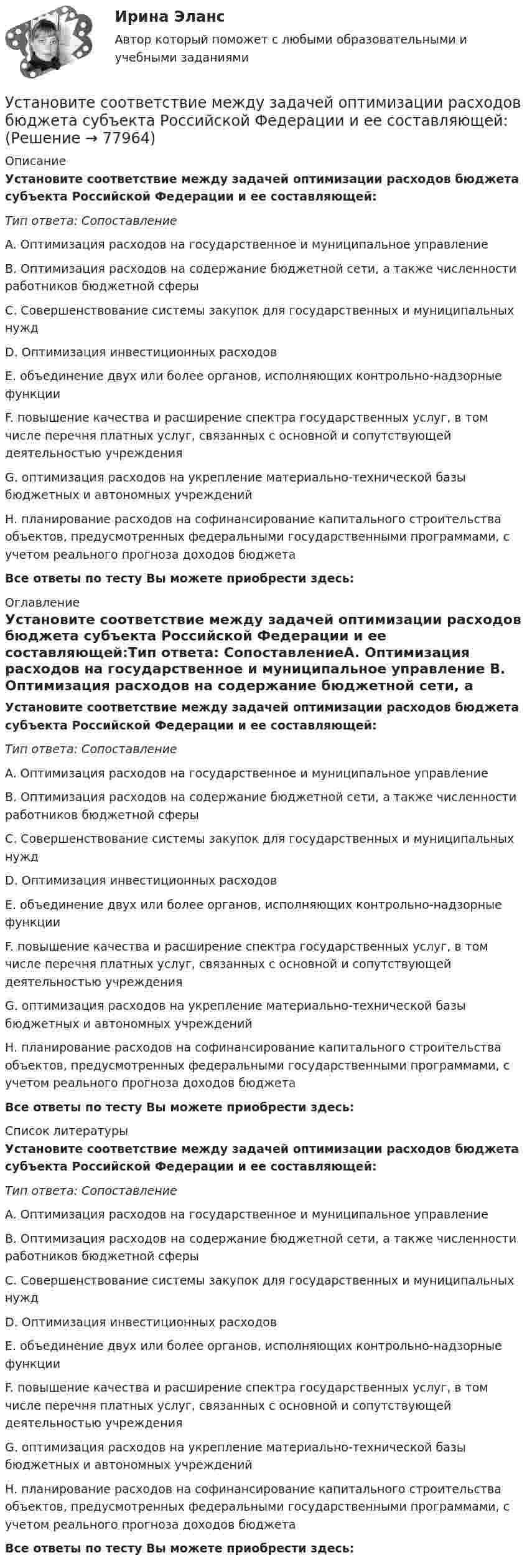      
            Описание
            Установите соответствие между задачей оптимизации расходов бюджета субъекта Российской Федерации и ее составляющей:Тип ответа: СопоставлениеA. Оптимизация расходов на государственное и муниципальное управление B. Оптимизация расходов на содержание бюджетной сети, а также численности работников бюджетной сферы C. Совершенствование системы закупок для государственных и муниципальных нужд D. Оптимизация инвестиционных расходов E. объединение двух или более органов, исполняющих контрольно-надзорные функции F. повышение качества и расширение спектра государственных услуг, в том числе перечня платных услуг, связанных с основной и сопутствующей деятельностью учреждения G. оптимизация расходов на укрепление материально-технической базы бюджетных и автономных учреждений H. планирование расходов на софинансирование капитального строительства объектов, предусмотренных федеральными государственными программами, с учетом реального прогноза доходов бюджетаВсе ответы по тесту Вы можете приобрести здесь:  
            Оглавление
            Установите соответствие между задачей оптимизации расходов бюджета субъекта Российской Федерации и ее составляющей:Тип ответа: СопоставлениеA. Оптимизация расходов на государственное и муниципальное управление B. Оптимизация расходов на содержание бюджетной сети, а также численности работников бюджетной сферы C. Совершенствование системы закупок для государственных и муниципальных нужд D. Оптимизация инвестиционных расходов E. объединение двух или более органов, исполняющих контрольно-надзорные функции F. повышение качества и расширение спектра государственных услуг, в том числе перечня платных услуг, связанных с основной и сопутствующей деятельностью учреждения G. оптимизация расходов на укрепление материально-технической базы бюджетных и автономных учреждений H. планирование расходов на софинансирование капитального строительства объектов, предусмотренных федеральными государственными программами, с учетом реального прогноза доходов бюджетаВсе ответы по тесту Вы можете приобрести здесь:  
            Список литературы
            Установите соответствие между задачей оптимизации расходов бюджета субъекта Российской Федерации и ее составляющей:Тип ответа: СопоставлениеA. Оптимизация расходов на государственное и муниципальное управление B. Оптимизация расходов на содержание бюджетной сети, а также численности работников бюджетной сферы C. Совершенствование системы закупок для государственных и муниципальных нужд D. Оптимизация инвестиционных расходов E. объединение двух или более органов, исполняющих контрольно-надзорные функции F. повышение качества и расширение спектра государственных услуг, в том числе перечня платных услуг, связанных с основной и сопутствующей деятельностью учреждения G. оптимизация расходов на укрепление материально-технической базы бюджетных и автономных учреждений H. планирование расходов на софинансирование капитального строительства объектов, предусмотренных федеральными государственными программами, с учетом реального прогноза доходов бюджетаВсе ответы по тесту Вы можете приобрести здесь:  
            
            
            Установите соответствие между жизненными ситуациями и функциями денег: A. семья закупилась продуктами питания на неделю B. молодая пара копит денег на свадьбу C. студент оплатил учебу с помощью образовательного кредита D. девушка увидела в Установите соответствие между задачей оптимизации расходов бюджета субъекта Российской Федерации и ее составляющей:Установите соответствие между законами физики и их открывателями.Установите соответствие между значениями коэффициента перекрестной эластичности и связью между товарами:Установите соответствие между значениями коэффициента эластичности спроса по цене и характеристиками товаров:Установите соответствие между значениями коэффициента эластичности спроса по цене и характеристиками товаров:Установите соответствие между значениями такого показателя метода освоенного объема, как индекс выполнения стоимости, и выводами, на которые указывают такие его значения:Установите соответствие между вопросительными словами и предложениями, к  которым они подходят по смыслу: A. Who  B. When  C. Why  D. Which E.… are you planning to travel to India with? F.… are you arriving in Moscow? G.… is he cleaning Установите соответствие между вопросительными словами и предложениями, к которым они подходят по смыслу:    A.Who   B.When   C.Why   D.Which  E.… are you planning to travel to India with?  F.… are you arriving in Moscow?  G.… is he cleaning the car?Установите соответствие между группами и примерами процессов: …Установите соответствие между группами и типами командных ролей:Установите соответствие между группами показателей, характеризующих бизнес-процесс, и примерами показателей каждой группы: …Установите соответствие между группами теорий медиа и идеологиями, которые легли в их основу учения о медиакоммуникацияхУстановите соответствие между датой и историческим событием из мира спорта: