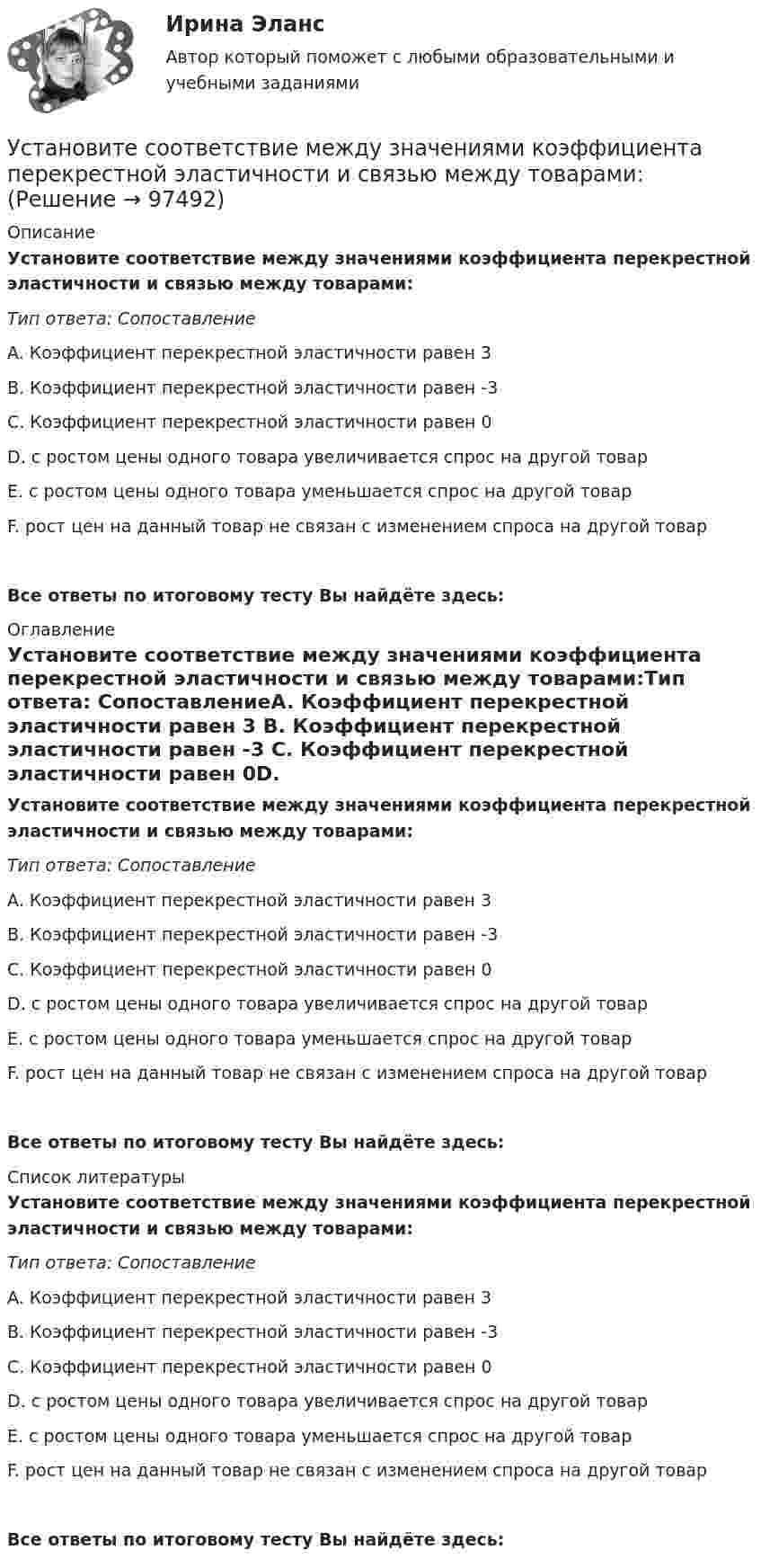      
            Описание
            Установите соответствие между значениями коэффициента перекрестной эластичности и связью между товарами:Тип ответа: СопоставлениеA. Коэффициент перекрестной эластичности равен 3 B. Коэффициент перекрестной эластичности равен -3 C. Коэффициент перекрестной эластичности равен 0D. с ростом цены одного товара увеличивается спрос на другой товарE. с ростом цены одного товара уменьшается спрос на другой товарF. рост цен на данный товар не связан с изменением спроса на другой товарВсе ответы по итоговому тесту Вы найдёте здесь:  
            Оглавление
            Установите соответствие между значениями коэффициента перекрестной эластичности и связью между товарами:Тип ответа: СопоставлениеA. Коэффициент перекрестной эластичности равен 3 B. Коэффициент перекрестной эластичности равен -3 C. Коэффициент перекрестной эластичности равен 0D. с ростом цены одного товара увеличивается спрос на другой товарE. с ростом цены одного товара уменьшается спрос на другой товарF. рост цен на данный товар не связан с изменением спроса на другой товарВсе ответы по итоговому тесту Вы найдёте здесь:  
            Список литературы
            Установите соответствие между значениями коэффициента перекрестной эластичности и связью между товарами:Тип ответа: СопоставлениеA. Коэффициент перекрестной эластичности равен 3 B. Коэффициент перекрестной эластичности равен -3 C. Коэффициент перекрестной эластичности равен 0D. с ростом цены одного товара увеличивается спрос на другой товарE. с ростом цены одного товара уменьшается спрос на другой товарF. рост цен на данный товар не связан с изменением спроса на другой товарВсе ответы по итоговому тесту Вы найдёте здесь:  
            
            
            Установите соответствие между законами физики и их открывателями.Установите соответствие между значениями коэффициента перекрестной эластичности и связью между товарами:Установите соответствие между значениями коэффициента эластичности спроса по цене и характеристиками товаров:Установите соответствие между значениями коэффициента эластичности спроса по цене и характеристиками товаров:Установите соответствие между значениями такого показателя метода освоенного объема, как индекс выполнения стоимости, и выводами, на которые указывают такие его значения:Установите соответствие между именами авторов и их трудами:Установите соответствие между именем ученого и его вкладом в развитие экономической мысли -создал теорию прибавочной стоимости -заложил фундамент трудовой теории… -объединил теорию трудовой.. -нашел источник богатства в сфере..Установите соответствие между группами и примерами процессов: …Установите соответствие между группами и типами командных ролей:Установите соответствие между группами показателей, характеризующих бизнес-процесс, и примерами показателей каждой группы: …Установите соответствие между группами теорий медиа и идеологиями, которые легли в их основу учения о медиакоммуникацияхУстановите соответствие между датой и историческим событием из мира спорта:Установите соответствие между естественными, политическими, экономическими, экологическими правами на международном и национальном уровне и их примерами:Установите соответствие между жизненными ситуациями и функциями денег: A. семья закупилась продуктами питания на неделю B. молодая пара копит денег на свадьбу C. студент оплатил учебу с помощью образовательного кредита D. девушка увидела в 