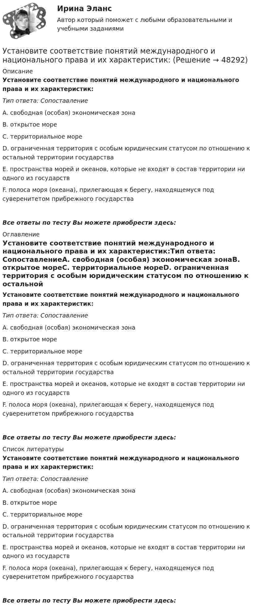      
            Описание
            Установите соответствие понятий международного и национального права и их характеристик:Тип ответа: СопоставлениеА. свободная (особая) экономическая зонаВ. открытое мореС. территориальное мореD. ограниченная территория с особым юридическим статусом по отношению к остальной территории государстваЕ. пространства морей и океанов, которые не входят в состав территории ни одного из государствF. полоса моря (океана), прилегающая к берегу, находящемуся под суверенитетом прибрежного государстваВсе ответы по тесту Вы можете приобрести здесь:  
            Оглавление
            Установите соответствие понятий международного и национального права и их характеристик:Тип ответа: СопоставлениеА. свободная (особая) экономическая зонаВ. открытое мореС. территориальное мореD. ограниченная территория с особым юридическим статусом по отношению к остальной территории государстваЕ. пространства морей и океанов, которые не входят в состав территории ни одного из государствF. полоса моря (океана), прилегающая к берегу, находящемуся под суверенитетом прибрежного государстваВсе ответы по тесту Вы можете приобрести здесь:  
            Список литературы
            Установите соответствие понятий международного и национального права и их характеристик:Тип ответа: СопоставлениеА. свободная (особая) экономическая зонаВ. открытое мореС. территориальное мореD. ограниченная территория с особым юридическим статусом по отношению к остальной территории государстваЕ. пространства морей и океанов, которые не входят в состав территории ни одного из государствF. полоса моря (океана), прилегающая к берегу, находящемуся под суверенитетом прибрежного государстваВсе ответы по тесту Вы можете приобрести здесь: 
            
            
            Установите соответствие понятий и их характеристик:Установите соответствие понятий международного и национального права и их характеристик:Установите соответствие понятия и его характеристики: A. Оценка налоговых расходов РФ   B. Оценка объемов налоговых расходов РФ  B. Оценка объемов налоговых расходов РФ Установите соответствие по смыслу между началами предложений и окончаниями  этих предложений:  A. Millions of people   B. There are a lot of   C. There eight hundred people   D. A few houses   E. live in big citiesУстановите соответствие по смыслу между началами предложений и окончаниями  этих предложений: A. Millions of people  B. There are a lot of  C. There eight hundred people  D. A few houses  E. live in big cities F. neighbors in our building G. visitingУстановите соответствие по смыслу между началами предложений и окончаниями этих предложений:  A. She has got little energy   B. I have a little pasta   C. I have few coins   D. They have got a few tables   E. so it s difficult to move Установите соответствие по смыслу между началами предложений и окончаниями этих предложений:  A. She has got little energy  B. I have a little pasta  C. I have few coins  D. They have got a few tables  E. so its difficult to move  F. so I caУстановите соответствие между элементами структуры устава и его разделами:Установите соответствие между этапами работы над научным проектом и действиями, которые на них совершает автор:Установите соответствие между этапом командообразования и описанием  процессов, которые в него входят: A. Комплектование  B. Институализация  C. Позиционирование  D. определяется количество членов команды; на основании информации о характерУстановите соответствие между этапом командообразования и описанием  процессов, которые входят в него: A. Установка общего видения  B. Анализ  C. Позиционирование  D. команда определяет направление движения и ставит перед собой задачи; чтобУстановите соответствие между этапом переговоров и соответствующими этому этапу действиями:Установите соответствие между этапом переговоров и соответствующими этому этапу действиями:Установите соответствие между эффектами восприятия задач и методами принятия решений бизнес-лидерами: