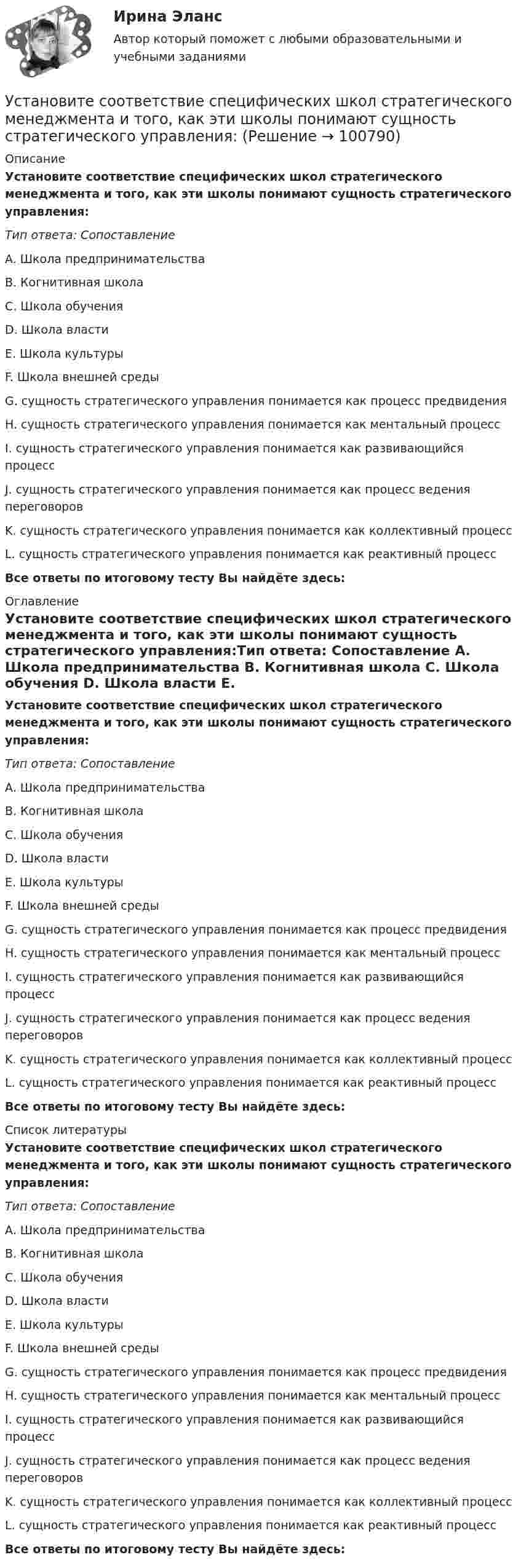      
            Описание
            Установите соответствие специфических школ стратегического менеджмента и того, как эти школы понимают сущность стратегического управления:Тип ответа: Сопоставление A. Школа предпринимательства B. Когнитивная школа C. Школа обучения D. Школа власти E. Школа культуры F. Школа внешней средыG. сущность стратегического управления понимается как процесс предвидения H. сущность стратегического управления понимается как ментальный процесс I. сущность стратегического управления понимается как развивающийся процесс J. сущность стратегического управления понимается как процесс ведения переговоров K. сущность стратегического управления понимается как коллективный процесс L. сущность стратегического управления понимается как реактивный процессВсе ответы по итоговому тесту Вы найдёте здесь:  
            Оглавление
            Установите соответствие специфических школ стратегического менеджмента и того, как эти школы понимают сущность стратегического управления:Тип ответа: Сопоставление A. Школа предпринимательства B. Когнитивная школа C. Школа обучения D. Школа власти E. Школа культуры F. Школа внешней средыG. сущность стратегического управления понимается как процесс предвидения H. сущность стратегического управления понимается как ментальный процесс I. сущность стратегического управления понимается как развивающийся процесс J. сущность стратегического управления понимается как процесс ведения переговоров K. сущность стратегического управления понимается как коллективный процесс L. сущность стратегического управления понимается как реактивный процессВсе ответы по итоговому тесту Вы найдёте здесь:  
            Список литературы
            Установите соответствие специфических школ стратегического менеджмента и того, как эти школы понимают сущность стратегического управления:Тип ответа: Сопоставление A. Школа предпринимательства B. Когнитивная школа C. Школа обучения D. Школа власти E. Школа культуры F. Школа внешней средыG. сущность стратегического управления понимается как процесс предвидения H. сущность стратегического управления понимается как ментальный процесс I. сущность стратегического управления понимается как развивающийся процесс J. сущность стратегического управления понимается как процесс ведения переговоров K. сущность стратегического управления понимается как коллективный процесс L. сущность стратегического управления понимается как реактивный процессВсе ответы по итоговому тесту Вы найдёте здесь:  
            
            
            Установите соответствие прямых и косвенные методов и примеров средств воздействия на предпринимательскую деятельность:Установите соответствие специфических школ стратегического менеджмента и того, как эти школы понимают сущность стратегического управления:Установите соответствие способов демонстрации итоговых аналитических документов и их характеристик:Установите соответствие субъектов бюджетных правоотношений и бюджетных полномочий, которыми наделены данные субъекты:Установите соответствие термина и его определения: A. Трест В. Концерн C. Холдинг D. Консорциум E. временное, обычно на срок выполнения проекта, соглашение между несколькими банками, кредитными организациями или группами компаний (фирм) Установите соответствие уровней сотрудничества государств с международными правонарушениями и национальными преступлениями:Установите соответствие философских направлений и их основных постулатов:Установите соответствие по смыслу между началами предложений и окончаниями  этих предложений:  A. Millions of people   B. There are a lot of   C. There eight hundred people   D. A few houses   E. live in big citiesУстановите соответствие по смыслу между началами предложений и окончаниями  этих предложений: A. Millions of people  B. There are a lot of  C. There eight hundred people  D. A few houses  E. live in big cities F. neighbors in our building G. visitingУстановите соответствие по смыслу между началами предложений и окончаниями этих предложений:  A. She has got little energy   B. I have a little pasta   C. I have few coins   D. They have got a few tables   E. so it s difficult to move Установите соответствие по смыслу между началами предложений и окончаниями этих предложений:  A. She has got little energy  B. I have a little pasta  C. I have few coins  D. They have got a few tables  E. so its difficult to move  F. so I caУстановите соответствие по смыслу между началами предложений и окончаниями этих предложений, образовав альтернативный вопрос:  A. Has she got a cat   B. Does he prefer coffee   C. Do they want to travel to Paris   D. Has Ann read a book Установите соответствие по смыслу между началами предложений и окончаниями этих предложений, образовав альтернативный вопрос: A. Has she got a cat  B. Does he prefer coffee  C. Do they want to travel to Paris  D. Has Ann read a book  E.Установите соответствие по смыслу между словами и предложениями, в начало  которых нужно поставить эти слова: A. Close  B. Buy  C. Send  D. Fix E. … the door, please F. … this smartphone. Its the best one G. … the email to her H. … your 