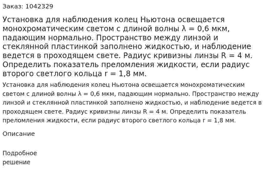 Установка для наблюдения колец Ньютона освещается монохроматическим светом с длиной волны λ = 0,6 мкм, падающим нормально. Пространство между линзой и стеклянной пластинкой заполнено жидкостью, и наблюдение ведется в проходящем свете. Радиус кривизны линзы R = 4 м. Определить показатель преломления жидкости, если радиус второго светлого кольца r = 1,8 мм. 