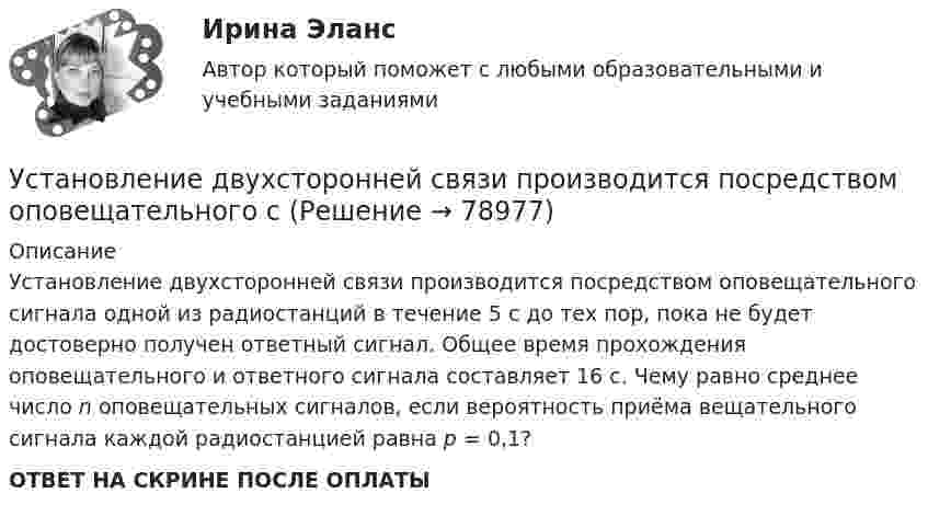      
            Описание
            Установление двухсторонней связи производится посредством оповещательного сигнала одной из радиостанций в течение 5 с до тех пор, пока не будет достоверно получен ответный сигнал. Общее время прохождения оповещательного и ответного сигнала составляет 16 с. Чему равно среднее число n оповещательных сигналов, если вероятность приёма вещательного сигнала каждой радиостанцией равна p = 0,1?ОТВЕТ НА СКРИНЕ ПОСЛЕ ОПЛАТЫ   
            
            
            Установки наружного и внутреннего освещения. Практическое задание 1. Росдистант ТГУУстановление двухсторонней связи производится посредством оповещательного сУстановление цен на более низком уровне, чем, по мнению покупателей, заслуживает товар с данной экономической ценностью, и получение прибыли за счет увеличения объема продаж и захвата большей доли рынка – это стратегия ценового … Установленная в законодательном порядке совокупность действий налогоплательщика по исполнению им налоговых обязательств представляет собой налоговое …Установленная работодателем в директивном порядке санкция за конкретное дисциплинарное нарушение - это ... Установленные мощности разнохарактерных групп ЭП соответствуют: Выберите один ответ: a.кратковременному режиму b.одинаковым условиям определения c.повторно-кратковременному режиму работыУстановленный лимит остатка денежных средств в кассе 3000 рублей. Остаток в кассе на начало дня  2500 рублей.Установки наружнего и внутреннего освещения. Промежуточный и итоговый тесты. Росдистант.Установки наружного и внутреннего освещенияУстановки наружного и внутреннего освещенияУстановки наружного и внутреннего освещенияУстановки наружного и внутреннего освещенияУстановки наружного и внутреннего освещения. Установки наружного и внутреннего освещения. Вариант А