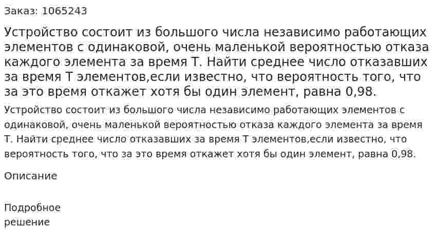 Устройство состоит из большого числа независимо работающих элементов с одинаковой, очень маленькой вероятностью отказа каждого элемента за время Т. Найти среднее число отказавших за время Т элементов,если известно, что вероятность того, что за это время откажет хотя бы один элемент, равна 0,98. 